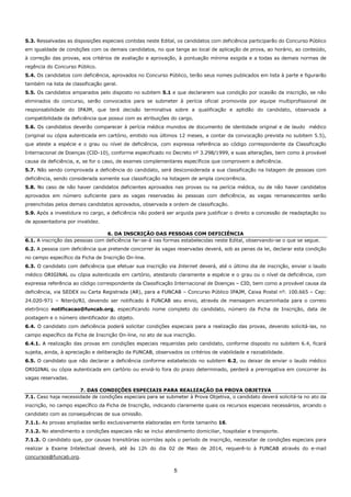 5
5.3. Ressalvadas as disposições especiais contidas neste Edital, os candidatos com deficiência participarão do Concurso Público
em igualdade de condições com os demais candidatos, no que tange ao local de aplicação de prova, ao horário, ao conteúdo,
à correção das provas, aos critérios de avaliação e aprovação, à pontuação mínima exigida e a todas as demais normas de
regência do Concurso Público.
5.4. Os candidatos com deficiência, aprovados no Concurso Público, terão seus nomes publicados em lista à parte e figurarão
também na lista de classificação geral.
5.5. Os candidatos amparados pelo disposto no subitem 5.1 e que declararem sua condição por ocasião da inscrição, se não
eliminados do concurso, serão convocados para se submeter à perícia oficial promovida por equipe multiprofissional de
responsabilidade do IPAJM, que terá decisão terminativa sobre a qualificação e aptidão do candidato, observada a
compatibilidade da deficiência que possui com as atribuições do cargo.
5.6. Os candidatos deverão comparecer à perícia médica munidos de documento de identidade original e de laudo médico
(original ou cópia autenticada em cartório, emitido nos últimos 12 meses, a contar da convocação prevista no subitem 5.5),
que ateste a espécie e o grau ou nível de deficiência, com expressa referência ao código correspondente da Classificação
Internacional de Doenças (CID-10), conforme especificado no Decreto nº 3.298/1999, e suas alterações, bem como à provável
causa da deficiência, e, se for o caso, de exames complementares específicos que comprovem a deficiência.
5.7. Não sendo comprovada a deficiência do candidato, será desconsiderada a sua classificação na listagem de pessoas com
deficiência, sendo considerada somente sua classificação na listagem de ampla concorrência.
5.8. No caso de não haver candidatos deficientes aprovados nas provas ou na perícia médica, ou de não haver candidatos
aprovados em número suficiente para as vagas reservadas às pessoas com deficiência, as vagas remanescentes serão
preenchidas pelos demais candidatos aprovados, observada a ordem de classificação.
5.9. Após a investidura no cargo, a deficiência não poderá ser arguida para justificar o direito a concessão de readaptação ou
de aposentadoria por invalidez.
6. DA INSCRIÇÃO DAS PESSOAS COM DEFICIÊNCIA
6.1. A inscrição das pessoas com deficiência far-se-á nas formas estabelecidas neste Edital, observando-se o que se segue.
6.2. A pessoa com deficiência que pretende concorrer às vagas reservadas deverá, sob as penas da lei, declarar esta condição
no campo específico da Ficha de Inscrição On-line.
6.3. O candidato com deficiência que efetuar sua inscrição via Internet deverá, até o último dia de inscrição, enviar o laudo
médico ORIGINAL ou cópia autenticada em cartório, atestando claramente a espécie e o grau ou o nível da deficiência, com
expressa referência ao código correspondente da Classificação Internacional de Doenças – CID, bem como a provável causa da
deficiência, via SEDEX ou Carta Registrada (AR), para a FUNCAB – Concurso Público IPAJM, Caixa Postal nº. 100.665 – Cep:
24.020-971 – Niterói/RJ, devendo ser notificado à FUNCAB seu envio, através de mensagem encaminhada para o correio
eletrônico notificacao@funcab.org, especificando nome completo do candidato, número da Ficha de Inscrição, data de
postagem e o número identificador do objeto.
6.4. O candidato com deficiência poderá solicitar condições especiais para a realização das provas, devendo solicitá-las, no
campo específico da Ficha de Inscrição On-line, no ato de sua inscrição.
6.4.1. A realização das provas em condições especiais requeridas pelo candidato, conforme disposto no subitem 6.4, ficará
sujeita, ainda, à apreciação e deliberação da FUNCAB, observados os critérios de viabilidade e razoabilidade.
6.5. O candidato que não declarar a deficiência conforme estabelecido no subitem 6.2, ou deixar de enviar o laudo médico
ORIGINAL ou cópia autenticada em cartório ou enviá-lo fora do prazo determinado, perderá a prerrogativa em concorrer às
vagas reservadas.
7. DAS CONDIÇÕES ESPECIAIS PARA REALIZAÇÃO DA PROVA OBJETIVA
7.1. Caso haja necessidade de condições especiais para se submeter à Prova Objetiva, o candidato deverá solicitá-la no ato da
inscrição, no campo específico da Ficha de Inscrição, indicando claramente quais os recursos especiais necessários, arcando o
candidato com as consequências de sua omissão.
7.1.1. As provas ampliadas serão exclusivamente elaboradas em fonte tamanho 16.
7.1.2. No atendimento a condições especiais não se inclui atendimento domiciliar, hospitalar e transporte.
7.1.3. O candidato que, por causas transitórias ocorridas após o período de inscrição, necessitar de condições especiais para
realizar a Exame Intelectual deverá, até às 12h do dia 02 de Maio de 2014, requerê-lo à FUNCAB através do e-mail
concursos@funcab.org.
 