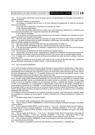 18DIÁRIO OFICIAL DE JABOATÃO DOS GUARARAPES Nº10 PODER EXECUTIVO - ANO XXV 17/01/2015
13.4	 Os documentos pertinentes à prova de títulos deverão ser apresentados em fotocópias autenticadas por
cartório competente.
13.5	 Não serão avaliados os documentos:
	 a) entregues ou postados fora do prazo ou de forma diferente do estabelecido no edital de convocação
para a prova de títulos;
	 b) que não forem cadastrados no Formulário de Cadastro de Títulos;
	 c) cuja fotocópia esteja ilegível;
	 d) cuja cópia não esteja autenticada em cartório, bem como documentos gerados por via eletrônica que
não estejam acompanhados com o respectivo mecanismo de autenticação;
	 e) sem data de expedição;
	 f) de doutorado ou mestrado concluídos no exterior que não estejam revalidados por instituição de ensino
superior no Brasil e sem tradução juramentada.
13.6	 Somente serão aceitos documentos apresentados em papel com timbre do órgão emissor e respectivos
registros, e se deles constarem todos os dados necessários à identificação das instituições e dos órgãos expedi-
dores e à perfeita avaliação do documento.
13.7	 Não serão aferidos quaisquer títulos diferentes dos estabelecidos na Tabela 13.1.
13.8	 Não será admitido, sob hipótese alguma, o pedido de inclusão de novos documentos.
13.9	 É de exclusiva responsabilidade do candidato o cadastramento dos títulos no site, envio dos documentos
e a comprovação dos títulos.
13.10	 Os documentos apresentados não serão devolvidos em hipótese alguma.
13.11	 Comprovada, em qualquer tempo, irregularidade ou ilegalidade na obtenção dos documentos apresenta-
dos, o candidato terá anulada a respectiva pontuação atribuída, sem prejuízo das cominações legais cabíveis.
13.12	 A relação com a nota obtida na prova de títulos será publicada em edital, através do endereço eletrônico
www.aocp.com.br.
13.13	 Quanto ao resultado da prova de títulos, será aceito recurso no prazo de 02 (dois) dias úteis, contados da
data de publicação mencionada no subitem anterior, e na forma descrita no Item 16.
13.14	 DA TITULAÇÃO ACADÊMICA
13.14.1serão pontuados apenas os títulos que não se destinam à comprovação do requisito para o cargo. Caso o
candidato possua mais de um título de especialização que seja considerado como requisito do cargo, um título de
especialização será considerado como requisito do cargo e os outros títulos serão pontuados até o limite máximo
de pontos estabelecidos na Tabela 13.1. O candidato deverá enviar, além do título que pretende pontuar, o título
de especialização referente ao requisito do cargo, quando for o caso;
13.14.2os títulos de especialização, mestrado e doutorado serão comprovados mediante Diploma de Conclusão de
Curso. Também serão aceitos Certificados/Declarações de Conclusão de Curso, expedidos por instituição oficial
e reconhecido pelo MEC, desde que acompanhado do histórico escolar do candidato, nos quais conste a carga
horária do curso, as disciplinas cursadas com as respectivas menções, o resultado dos exames e do julgamento
da tese ou da dissertação ou a comprovação da apresentação e aprovação da monografia, atestando que o
curso atende às normas da Lei nº 9394/96 – Lei de Diretrizes e Bases da Educação, ou do Conselho Nacional
de Educação (CNE) ou esta de acordo com as normas do extinto Conselho Federal de Educação (CFE). Caso o
histórico escolar ateste a existência de alguma pendência ou falta de requisito de conclusão do curso, o certificado/
declaração não será aceito.
13.14.3	para os cursos de doutorado ou de mestrado concluídos no exterior, será aceito apenas o diploma, desde
que revalidado por instituição de ensino superior no Brasil e traduzido para a língua portuguesa por tradutor jura-
mentado.
14.	 DO RESULTADO FINAL E CLASSIFICAÇÃO
14.1	 Os candidatos serão classificados em ordem decrescente do total de pontos.
14.2	 Para os cargos de NÍVEL FUNDAMENTAL, a Nota Final dos candidatos habilitados será igual a nota obtida
na prova objetiva.
14.3	 Para os cargos do NÍVEL MÉDIO, exceto Professor I - 1º ao 5º ano – Educação Infantil, Ensino Fundamen-
tal e Educação de Jovens e Adultos, Professor I - 1º ao 5º ano – Braillista e Professor I - 1º ao 5º ano – Intérprete
de Libras, e para os cargos do NÍVEL TÉCNICO, a Nota Final dos candidatos habilitados será igual a nota obtida
na prova objetiva.
14.4	 Para os cargos de Professor I - 1º ao 5º ano – Educação Infantil, Ensino Fundamental e Educação de
Jovens e Adultos, Professor I - 1º ao 5º ano – Braillista e Professor I - 1º ao 5º ano – Intérprete de Libras, a Nota
Final dos candidatos habilitados será a soma das notas obtidas na prova objetiva e prova de títulos.
14.5	 Para os cargos do NÍVEL SUPERIOR, a Nota Final será igual a soma das notas obtidas na prova objetiva,
prova discursiva e prova de títulos.
14.6	 Na hipótese de igualdade da nota final, terá preferência, sucessivamente, o candidato que:
 