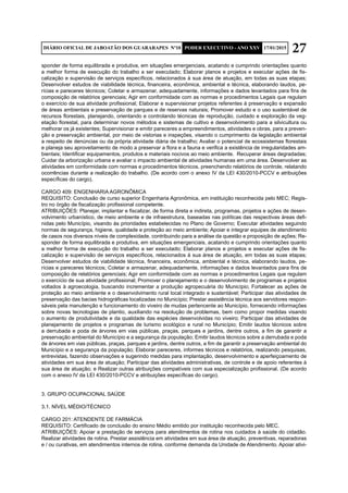 27DIÁRIO OFICIAL DE JABOATÃO DOS GUARARAPES Nº10 PODER EXECUTIVO - ANO XXV 17/01/2015
sponder de forma equilibrada e produtiva, em situações emergenciais, acatando e cumprindo orientações quanto
a melhor forma de execução do trabalho a ser executado; Elaborar planos e projetos e executar ações de fis-
calização e supervisão de serviços específicos, relacionados à sua área de atuação, em todas as suas etapas;
Desenvolver estudos de viabilidade técnica, financeira, econômica, ambiental e técnica, elaborando laudos, pe-
rícias e pareceres técnicos; Coletar e armazenar, adequadamente, informações e dados levantados para fins de
composição de relatórios gerenciais; Agir em conformidade com as normas e procedimentos Legais que regulam
o exercício de sua atividade profissional; Elaborar e supervisionar projetos referentes à preservação e expansão
de áreas ambientais e preservação de parques e de reservas naturais; Promover estudo e o uso sustentável de
recursos florestais, planejando, orientando e controlando técnicas de reprodução, cuidado e exploração da veg-
etação florestal, para determinar novos métodos e sistemas de cultivo e desenvolvimento para a silvicultura ou
melhorar os já existentes; Supervisionar e emitir pareceres a empreendimentos, atividades e obras, para a preven-
ção e preservação ambiental, por meio de vistorias e inspeções, visando o cumprimento da legislação ambiental
a respeito de denúncias ou da própria atividade diária de trabalho; Avaliar o potencial de ecossistemas florestais
e planeja seu aproveitamento de modo a preservar a flora e a fauna e verifica a existência de irregularidades am-
bientais; Identificar equipamentos, produtos e materiais nocivos ao meio ambiente. Recuperar áreas degradadas;
Cuidar da arborização urbana e avaliar o impacto ambiental de atividades humanas em uma área. Desenvolver as
atividades em conformidade com normas e procedimentos técnicos, preenchendo relatórios de controle, relatando
ocorrências durante a realização do trabalho. (De acordo com o anexo IV da LEI 430/2010-PCCV e atribuições
específicas do cargo).
CARGO 409: ENGENHARIA AGRONÔMICA
REQUISITO: Conclusão de curso superior Engenharia Agronômica, em instituição reconhecida pelo MEC; Regis-
tro no órgão de fiscalização profissional competente.
ATRIBUIÇÕES: Planejar, implantar e fiscalizar, de forma direta e indireta, programas, projetos e ações de desen-
volvimento urbanístico, de meio ambiente e de infraestrutura, baseadas nas políticas das respectivas áreas defi-
nidas pelo Município, visando às prioridades estabelecidas no Plano de Governo; Executar atividades seguindo
normas de segurança, higiene, qualidade e proteção ao meio ambiente; Apoiar e integrar equipes de atendimento
de casos nos diversos níveis de complexidade, contribuindo para a análise da questão e proposição de ações; Re-
sponder de forma equilibrada e produtiva, em situações emergenciais, acatando e cumprindo orientações quanto
a melhor forma de execução do trabalho a ser executado; Elaborar planos e projetos e executar ações de fis-
calização e supervisão de serviços específicos, relacionados à sua área de atuação, em todas as suas etapas;
Desenvolver estudos de viabilidade técnica, financeira, econômica, ambiental e técnica, elaborando laudos, pe-
rícias e pareceres técnicos; Coletar e armazenar, adequadamente, informações e dados levantados para fins de
composição de relatórios gerenciais; Agir em conformidade com as normas e procedimentos Legais que regulam
o exercício de sua atividade profissional; Promover o planejamento e o desenvolvimento de programas e projetos
voltados à agroecologia, buscando incrementar a produção agropecuária do Município; Fortalecer as ações de
proteção ao meio ambiente e o desenvolvimento rural local integrado e sustentável; Participar das atividades de
preservação das bacias hidrográficas localizadas no Município; Prestar assistência técnica aos servidores respon-
sáveis pela manutenção e funcionamento do viveiro de mudas pertencente ao Município, fornecendo informações
sobre novas tecnologias de plantio, auxiliando na resolução de problemas, bem como propor medidas visando
o aumento de produtividade e da qualidade das espécies desenvolvidas no viveiro; Participar das atividades de
planejamento de projetos e programas de turismo ecológico e rural no Município; Emitir laudos técnicos sobre
a derrubada e poda de árvores em vias públicas, praças, parques e jardins, dentre outros, a fim de garantir a
preservação ambiental do Município e a segurança da população; Emitir laudos técnicos sobre a derrubada e poda
de árvores em vias públicas, praças, parques e jardins, dentre outros, a fim de garantir a preservação ambiental do
Município e a segurança da população; Elaborar pareceres, informes técnicos e relatórios, realizando pesquisas,
entrevistas, fazendo observações e sugerindo medidas para implantação, desenvolvimento e aperfeiçoamento de
atividades em sua área de atuação; Participar das atividades administrativas, de controle e de apoio referentes à
sua área de atuação; e Realizar outras atribuições compatíveis com sua especialização profissional. (De acordo
com o anexo IV da LEI 430/2010-PCCV e atribuições específicas do cargo).
3. GRUPO OCUPACIONAL SAÚDE
3.1. NÍVEL MÉDIO/TÉCNICO
CARGO 201: ATENDENTE DE FARMÁCIA
REQUISITO: Certificado de conclusão do ensino Médio emitido por instituição reconhecida pelo MEC.
ATRIBUIÇÕES: Apoiar a prestação de serviços para atendimentos de rotina nos cuidados à saúde do cidadão.
Realizar atividades de rotina. Prestar assistência em atividades em sua área de atuação, preventivas, reparadoras
e / ou curativas, em atendimentos internos de rotina, conforme demanda da Unidade de Atendimento. Apoiar ativi-
 