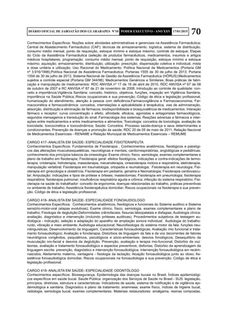 70DIÁRIO OFICIAL DE JABOATÃO DOS GUARARAPES Nº10 PODER EXECUTIVO - ANO XXV 17/01/2015
Conhecimentos Específicos: Noções sobre atividades administrativas e gerenciais na Assistência Farmacêutica;
Central de Abastecimento Farmacêutico (CAF): técnicas de armazenamento, logística, sistema de distribuição,
consumo médio mensal, ponto de requisição, estoque mínimo e estoque máximo, controle de estoque; Etapas
do Ciclo da Assistência Farmacêutica (seleção de produtos farmacêuticos, medicamentos, insumos e artigos
médicos hospitalares; programação: consumo médio mensal, ponto de requisição, estoque mínimo e estoque
máximo; aquisição; armazenamento; distribuição; utilização: prescrição, dispensação coletiva e individual, mista
e dose unitária e utilização; Uso Racional do Medicamento; Política Nacional de Medicamentos (Portaria GM
nº 3.916/1998);Política Nacional de Assistência Farmacêutica; Portarias 1555 de 30 de julho de 2013; Portaria
1554 de 30 de julho de 2013; Sistema Nacional de Gestão da Assistência Farmacêutica (HÓRUS);Medicamentos
sujeitos a controle especial (Portaria GM 344/98); Medicamentos Genéricos e Similares; Boas práticas de fabri-
cação e manipulação de medicamentos: RDC ANVISA nº 17 de 16 de abril de 2010, RDC ANVISA nº 67 de 08
de outubro de 2007 e RC ANVISA nº 87 de 21 de novembro de 2008; Introdução ao controle de qualidade: con-
ceito e importância;Vigilância Sanitária: conceito, histórico, objetivos, funções, inspeção em Vigilância Sanitária,
importância na Saúde Pública;.Riscos ocupacionais e sua prevenção; Código de ética e legislação profissional,
humanização do atendimento, atenção à pessoa com deficiência;Farmacovigilância e Farmacoeconomia; Far-
macocinética e farmacodinâmica: conceitos, interrelações e aplicabilidade à terapêutica, vias de administração,
absorção, distribuição e eliminação de fármacos; biodisponibilidade e bioequivalência de medicamentos. Interação
fármaco x receptor: curva concentração x efeito, afinidade, eficácia, agonistas e antagonistas farmacológicos,
segundos mensageiros e transdução do sinal; Farmacologia dos sistemas; Reações adversas a fármacos e inter-
ações entre medicamentos e entre medicamentos e alimentos; Toxicologia: conceitos de toxicologia, avaliação de
toxicidade, toxicocinética e toxicodinâmica; Saúde: Conceitos. Processo saúde-doença e seus determinantes e
condicionantes; Prevenção de doenças e promoção da saúde; RDC 20 de 05 de maio de 2011, Relação Nacional
de Medicamentos Essenciais - RENAME e Relação Municipal de Medicamentos Essenciais – REMUME
CARGO 417- ANALISTA EM SAÚDE- ESPECIALIDADE FISIOTERAPEUTA
Conhecimentos Específicos: Fundamentos de Fisioterapia , Conhecimentos anatômicos, fisiológicos e patológi-
cos das alterações musculoesqueléticas, neurológicas e mentais, cardiorrespiratórias, angiológicas e pediátricas;
conhecimento dos princípios básicos da cinesiologia; Exame clínico, físico, semiologia, exames complementares e
plano de trabalho em fisioterapia; Fisioterapia geral: efeitos fisiológicos, indicações e contra-indicações de termo-
terapia, crioterapia, hidroterapia, massoterapia, mecanoterapia, cinesioterapia motora e respiratória, eletroterapia,
manipulação vertebral; Fisioterapia em traumatologia, ortopedia e reumatologia; Fisioterapia em neurologia; Fisi-
oterapia em ginecologia e obstetrícia; Fisioterapia em pediatria, geriatria e Neonatologia; Fisioterapia cardiovascu-
lar; Amputação: indicações e tipos de prótese e órteses; mastectomias; Fisioterapia em pneumologia; fisioterapia
respiratória: fisioterapia pulmonar; insuficiência respiratória aguda e crônica; infecção do sistema respiratório; Fisi-
oterapia na saúde do trabalhador: conceito de ergonomia, doenças relacionadas ao trabalho, práticas preventivas
no ambiente de trabalho; Assistência fisioterapêutica domiciliar; Riscos ocupacionais na fisioterapia e sua preven-
ção, Código de ética e legislação profissional.
CARGO 418- ANALISTA EM SAÚDE- ESPECIALIDADE FONOAUDIOLOGO
Conhecimentos Específicos: Conhecimentos anatômicos, fisiológicos e funcionais do Sistema auditivo e Sistema
sensório-motor-oral (etapas evolutivas); Exame clínico, físico, semiologia, exames complementares e plano de
trabalho; Fisiologia de deglutição;Deformidades crâniofaciais; fissuras lábiopalatais e disfagias; Audiologia clínica:
avaliação, diagnóstico e intervenção (incluindo próteses auditivas); Procedimentos subjetivos de testagem au-
diológica - indicação, seleção e adaptação do aparelho de ampliação sonora individual; Audiologia do trabalho:
ruído, vibração e meio ambiente; Audiologia educacional; Neurofisiologia do sistema motor da fala; funções neu-
rolinguísticas; Desenvolvimento da linguagem; Características fonoaudiológicas; Avaliação mio funcional e trata-
mento fonoaudiológico; Avaliação e fonoterapia; Distúrbios de linguagem da fala e da voz decorrentes de fatores
neurológicos congênitos, psiquiátricos, psicológicos e sócio-ambientais; desvios fonológicos; Desequilíbrio da
musculação oro-facial e desvios da deglutição. Prevenção, avaliação e terapia mio-funcional; Distúrbio da voz:
teorias, avaliação e tratamento fonoaudiológico e aspectos preventivos; disfonias; Distúrbio da aprendizagem da
linguagem escrita: prevenção, diagnóstico e intervenção fonoaudiológica; Intervenção fonoaudiológica em recém-
nascidos; Aleitamento materno, vantagens - fisiologia da lactação; Atuação fonoaudiológica junto ao idoso; As-
sistência fonoaudiológica domiciliar, Riscos ocupacionais na fonoaudiologia e sua prevenção; Código de ética e
legislação profissional.
CARGO 419- ANALISTA EM SAÚDE- ESPECIALIDADE ODONTÓLOGO
Conhecimentos específicos: Biossegurança, Epidemiologia das doenças bucais no Brasil, Índices epidemiológi-
cos específicos em saúde bucal. Saúde Pública: organização dos Serviços de Saúde no Brasil - SUS: legislação,
princípios, diretrizes, estrutura e características. Indicadores de saúde, sistema de notificação e de vigilância epi-
demiológica e sanitária. Diagnóstico e plano de tratamento: anamnese, exame físico, índices de higiene bucal,
radiologia, semiologia bucal, exames complementares. Materiais restauradores: amálgama, resinas compostas,
 