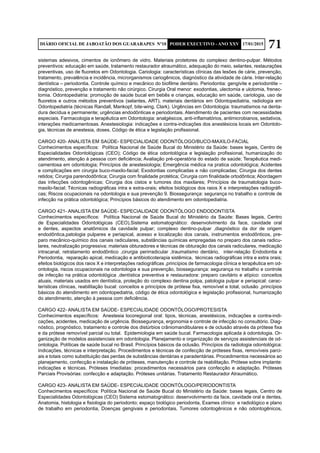 71DIÁRIO OFICIAL DE JABOATÃO DOS GUARARAPES Nº10 PODER EXECUTIVO - ANO XXV 17/01/2015
sistemas adesivos, cimentos de ionômero de vidro. Materiais protetores do complexo dentino-pulpar. Métodos
preventivos: educação em saúde, tratamento restaurador atraumático, adequação do meio, selantes, restaurações
preventivas, uso de fluoretos em Odontologia. Cariologia: características clínicas das lesões de cárie, prevenção,
tratamento, prevalência e incidência, microrganismos cariogênicos, diagnóstico da atividade de cárie. Inter-relação
dentística – periodontia. Controle químico e mecânico do biofilme dentário. Periodontia: gengivite e periodontite –
diagnóstico, prevenção e tratamento não cirúrgico. Cirurgia Oral menor: exodontias, ulectomia e ulotomia, frenec-
tomia. Odontopediatria: promoção de saúde bucal em bebês e crianças, educação em saúde, cariologia, uso de
fluoretos e outros métodos preventivos (selantes, ART), materiais dentários em Odontopediatria, radiologia em
Odontopediatria (técnicas Randall, Mankopf, bite-wing, Clark). Urgências em Odontologia: traumatismos na denta-
dura decídua e permanente; urgências endodônticas e periodontais. Atendimento de pacientes com necessidades
especiais. Farmacologia e terapêutica em Odontologia: analgésicos, anti-inflamatórios, antimicrobianos, sedativos,
interações medicamentosas. Anestesiologia: indicações e contra-indicações dos anestésicos locais em Odontolo-
gia, técnicas de anestesia, doses. Código de ética e legislação profissional.
CARGO 420- ANALISTA EM SAÚDE- ESPECIALIDADE ODONTÓLOGO/BUCO-MAXILO-FACIAL
Conhecimentos específicos: Política Nacional de Saúde Bucal do Ministério da Saúde: bases legais, Centro de
Especialidades Odontológicas (CEO); Código de ética odontológica e legislação profissional, humanização do
atendimento, atenção à pessoa com deficiência; Avaliação pré-operatória do estado de saúde; Terapêutica medi-
camentosa em odontologia; Princípios de anestesiologia; Emergência médica na pratica odontológica; Acidentes
e complicações em cirurgia buco-maxilo-facial; Exodontias complicadas e não complicadas; Cirurgia dos dentes
retidos; Cirurgia parendodôntica; Cirurgia com finalidade protética; Cirurgia com finalidade ortodôntica; Abordagem
das infecções odontogênicas; Cirurgia dos cistos e tumores dos maxilares; Princípios de traumatologia buco-
maxilo-facial; Técnicas radiográficas intra e extra-orais; efeitos biológicos dos raios X e interpretações radiográfi-
cas; Riscos ocupacionais na odontologia e sua prevenção 9. Biossegurança: segurança no trabalho e controle de
infecção na prática odontológica; Princípios básicos do atendimento em odontopediatria.
CARGO 421- ANALISTA EM SAÚDE- ESPECIALIDADE ODONTÓLOGO ENDODONTISTA
Conhecimentos específicos: Política Nacional de Saúde Bucal do Ministério da Saúde: Bases legais, Centro
de Especialidades Odontológicas (CEO),Sistema estomatognático: desenvolvimento da face, cavidade oral
e dentes, aspectos anatômicos da cavidade pulpar; complexo dentino-pulpar ,diagnóstico da dor de origem
endodôntica,patologia pulpares e periapical, acesso e localização dos canais, instrumentos endodônticos, pre-
paro mecânico-químico dos canais radiculares, substâncias químicas empregadas no preparo dos canais radicu-
lares, neutralização progressiva; materiais obturadores e técnicas de obturação dos canais radiculares, medicação
intracanal, retratamento endodôntico ,cirurgia perirradicular ,traumatismo dentário, inter-relação Endodontia e
Periodontia, reparação apical, medicação e antibioticoterapia sistêmica, técnicas radiográficas intra e extra orais;
efeitos biológicos dos raios X e interpretações radiográficas ,princípios de farmacologia clínica e terapêutica em od-
ontologia, riscos ocupacionais na odontologia e sua prevenção, biossegurança: segurança no trabalho e controle
de infecção na prática odontológica ,dentística preventiva e restauradora: preparo cavitário e atípico: conceitos
atuais, materiais usados em dentística, proteção do complexo dentina polpa, patologia pulpar e periapical: carac-
terísticas clínicas, reabilitação bucal: conceitos e princípios de prótese fixa, removível e total, oclusão ,princípios
básicos do atendimento em odontopediatria, código de ética odontológica e legislação profissional, humanização
do atendimento, atenção à pessoa com deficiência.
CARGO 422- ANALISTA EM SAÚDE- ESPECIALIDADE ODONTÓLOGO/PROTESISTA
Conhecimentos específicos: Anestesia locoregional oral: tipos, técnicas, anestésicos, indicações e contra-indi-
cações, acidentes, medicação de urgência. Biossegurança, ergonomia e controle de infecção no consultório. Diag-
nóstico, prognóstico, tratamento e controle dos distúrbios crâniomandibulares e de oclusão através da prótese fixa
e da prótese removível parcial ou total. Epidemiologia em saúde bucal. Farmacologia aplicada à odontologia. Or-
ganização de modelos assistenciais em odontologia. Planejamento e organização de serviços assistenciais de od-
ontologia. Políticas de saúde bucal no Brasil. Princípios básicos da oclusão. Princípios da radiologia odontológica:
Indicações, técnicas e interpretação. Procedimentos e técnicas de confecção de próteses fixas, removíveis parci-
ais e totais como substituição das perdas de substâncias dentárias e paradentárias. Procedimentos necessários ao
planejamento, confecção e instalação de próteses, manutenção e controle da reabilitação. Prótese sobre implante:
indicações e técnicas. Próteses Imediatas: procedimentos necessários para confecção e adaptação. Próteses
Parciais Provisórias: confecção e adaptação. Próteses unitárias. Tratamento Restaurador Atraumático.
CARGO 423- ANALISTA EM SAÚDE- ESPECIALIDADE ODONTÓLOGO/PERIODONTISTA
Conhecimentos específicos: Política Nacional de Saúde Bucal do Ministério da Saúde: bases legais, Centro de
Especialidades Odontológicas (CEO) Sistema estomatognático: desenvolvimento da face, cavidade oral e dentes,
Anatomia, histologia e fisiologia do periodonto; espaço biológico periodonta, Exames clínico e radiológico e plano
de trabalho em periodontia, Doenças gengivais e periodontais, Tumores odontogênicos e não odontogênicos,
 