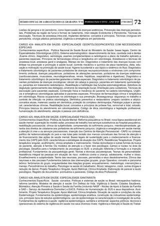 72DIÁRIO OFICIAL DE JABOATÃO DOS GUARARAPES Nº10 PODER EXECUTIVO - ANO XXV 17/01/2015
Lesões da gengiva e do periodonto, como repercussão de doenças sistêmicas, Prevenção das doenças periodon-
tais, Problemas da região da furca e formas de tratamento, Inter-relação Endodontia e Periodontia, Técnicas de
escovação, Técnicas de anestesia intra-oral, Implantes dentários: conceitos e princípios, Técnicas cirúrgicas em
periodontia, cirurgia plástica periodontal, Urgência e emergência em periodontia.
CARGO 424- ANALISTA EM SAÚDE- ESPECIALIDADE ODONTÓLOGO/PACIENTES COM NECESSIDADES
ESPECIAIS
Conhecimentos específicos: Política Nacional de Saúde Bucal do Ministério da Saúde: bases legais, Centro de
Especialidades Odontológicas (CEO), Sistema estomatognático: desenvolvimento da face, cavidade oral e dentes
,Exame clínico, diagnóstico, semiologia, exames complementares e radiológicos e plano de trabalho aplicado a
pacientes especiais, Princípios de farmacologia clínica e terapêutica em odontologia, Anestésicos e técnicas de
anestesia local, anestesia geral e analgesia, Manejo da dor, Diagnóstico e tratamento das doenças bucais com
ênfase na prevenção e promoção à saúde bucal; controle mecânico e químico da placa bacteriana, dieta, edu-
cação e motivação na promoção da saúde bucal, higiene bucodental e uso tópico e sistêmico do flúor, Diagnóstico
e tratamento odontológico de pacientes portadores de doenças neuropsicomotoras e síndromes com comprome-
timento orofacial, doenças psiquiátricas, portadores de alterações sensoriais, portadores de doenças sistêmicas
(cardiovasculares, musculares, neurodegenerativas, renais, hepáticas, respiratórias e digestivas), Diagnóstico e
tratamento odontológico de pacientes gestantes e bebês especiais, Diagnóstico e tratamento odontológico de pa-
cientes portadores de doenças oncológicas: câncer de cabeça e pescoço, pacientes em tratamento quimioterápi-
co, pacientes em tratamento radioterápico, Reabilitação e habilitação das funções estomatognáticas; distúrbios da
deglutição (gerenciamento das disfagias), síndrome da respiração bucal, Orientação para cuidadores, Técnicas de
escovação para pacientes especiais, Contenção física e mecânica do paciente na cadeira odontológica, Urgên-
cia e emergência odontológicas aplicadas à pacientes especiais, Princípios de farmacologia clínica e terapêutica
em odontologia, Riscos ocupacionais na odontologia e sua prevenção, Biossegurança: segurança no trabalho e
controle de infecção na prática odontológica, Dentística preventiva e restauradora: preparo cavitário e atípico:
conceitos atuais, materiais usados em dentística, proteção do complexo dentinapolpa, Patologia pulpar e periapi-
cal: características clínicas, Reabilitação bucal: conceitos e princípios de prótese fixa, removível e total, oclusão,
Princípios básicos do atendimento em odontopediatria, Código de ética odontológica e legislação profissional,
humanização do atendimento, atenção à pessoa com deficiência.
CARGO 425- ANALISTA EM SAÚDE- ESPECIALIDADE PSICOLOGO
Conhecimentos Específicos: Política de Saúde Mental: Reforma psiquiátrica no Brasil, nova lógica assistencial em
saúde mental: superação do modelo asilar, processo de trabalho nos serviços substitutivos ao hospital psiquiátrico,
reabilitação psicossocial, clínica da subjetividade, compreensão do sofrimento psíquico, interdisciplinaridade; ga-
rantia dos direitos de cidadania aos portadores de sofrimento psíquico; Urgência e emergência em saúde mental,
a atenção à crise e os serviços psicossociais; Inserção dos Centros de Atenção Psicossocial - CAPS no contexto
político de redemocratização do país e nas lutas pela revisão dos marcos conceituais das formas de atenção e
de financiamento das ações de saúde mental; Bases legais de sustentação para o credenciamento e financia-
mento dos CAPS pelo SUS; características e estratégias de atuação dos CAPS, Residências Terapêuticas ,Projeto
terapêutico singular, acolhimento, clínica ampliada e matriciamento; Visitas domiciliares e outras formas de busca
do paciente, atenção à família ;Os modelos de atenção e o fazer dos psicólogos; Campo e núcleo na área da
psicologia, Desafios para o fortalecimento da psicologia no SUS: a produção referente a formação e a inserção
profissional; Fundamentos da psicopatologia geral; Teorias e técnicas psicoterápicas; Teorias da personalidade;
Assistência integral às pessoas em situação de risco: violência contra a criança, adolescente, mulher e idoso;
Envelhecimento e subjetividade; Teoria das neuroses, psicoses, perversões e seus desdobramentos; Clínica das
neuroses e das psicoses Fundamentos básicos das intervenções grupais; grupo Operativo: conceito e panorama
teórico, fenômenos do grupo, singularidades das relações grupais, enquadramento, metodologia, intervenções e
manejo; Psicodinâmica do trabalho; Psicologia na saúde do trabalhador; Álcool, tabagismo, crack, outras drogas e
redução de danos; Projeto Terapêutico Singular, Apoio Matricial, Clínica Ampliada; Elaboração de parecer e laudo
psicológico; Registro de documentos: prontuários e pareceres; Código de ética Profissional.
CARGO 426- ANALISTA EM SAÚDE- ESPECIALIDADE SANITARISTA
Conhecimentos Específicos: Saúde: conceitos. Políticas e sistemas de saúde no Brasil: retrospectiva histórica;
reforma sanitária; Modelos de atenção à saúde: Em Defesa da Vida, Vigilância à Saúde, Cidades Saudáveis,
Biomédico, Atenção Primária à Saúde e Saúde da Família (incluindo NASF - Núcleo de Apoio à Saúde da Família
e SAD – Serviço de Assistência Domiciliar) e EACS, Política de Humanização do SUS e seus dispositivos: Acol-
himento, Projeto Terapêutico Singular, Apoio Matricial, Clínica Ampliada; Situação de saúde e condições de vida,
Epidemiologia: Fundamentos da epidemiologia, epidemiologia analítica, construção de indicadores epidemiológi-
cos, principais tipos de estudos epidemiológicos; uso da epidemiologia na caracterização e investigação de surtos;
Fundamentos da vigilância à saúde: vigilância epidemiológica, sanitária e ambiental; aspectos políticos, técnicos e
operacionais do sistema de vigilância em saúde nos seus diversos níveis; Vigilância e Atenção à Saúde do Trabal-
 