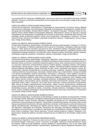 74DIÁRIO OFICIAL DE JABOATÃO DOS GUARARAPES Nº10 PODER EXECUTIVO - ANO XXV 17/01/2015
a Lei Federal 9431/97; Resolução CONAMA 05/93 - Resíduos de Serviços de Saúde/RSS; Resolução CONAMA
283/2000 - Resíduos de Serviços de Saúde/RSS, Riscos ocupacionais e sua prevenção, Código de ética e legis-
lação profissional.
CARGO 429- MÉDICO- ESPECIALIDADE ANGIOLOGISTA
Conhecimentos Específicos: Hemodinâmica e Fisiopatologia da doença Arterial e da doença Venosa. Métodos
não Invasivos em Angiologia. Aorto-Arteriografia. Flebografia. Anticoagulantes. Vasodilatadores. Insuficiência Arte-
rial Aguda das Extremidades. Embolia Arterial Periférica. Traumatismos Vasculares. Tratamento Clinico da Insu-
ficiência Crônica arterial Periférica.Tromboangeite Obliterante. Arteriosclerose. Doença de Raynaud e Doenças
Vasoepásticas das Extremidades. Fisiopatologia da Formação de Aneurismas. Hipertensão Reno Vascular: Fisi-
opatologia. Varizes de Membros Inferiores: Quadro Clinico, Diagnóstico, Fisiopatologia e Tratamento. Trombose
Venosa Profunda. Síndrome Pós-Flebitica. Amputação de Membros Inferiores. Coagulopatias e Tumores Vascu-
lares. Código de ética Médica.
CARGO 430- MÉDICO- ESPECIALIDADE CARDIOLOGISTA
Conhecimentos Específicos: Epidemiologia e prevenção das doenças Cardiovasculares, Fisiologia CV, Semiolo-
gia CV, Farmacologia CV, Métodos diagnósticos não-invasivos em Cardiologia, Cardiopatias isquêmicas (angina
instável e infarto agudo do miocárdio). Aneurisma de aorta. Insuficiência cardíaca. Valvopatias (aórtica, mitral,
tricúspide e pulmonar). Aterosclerose e Dislipidemias, Hipertensão arterial sistêmica, Insuficiência Cardíaca e Mio-
cardiopatias Endocardite bacteriana, Cor pulmonale crônico. Doença reumática. Pericardites. Arritmias cardíacas.
Cardiopatias congênitas (cianóticas e acianóticas), métodos e interpretação. Código de ética Médica.
CARGO 431- MÉDICO- ESPECIALIDADE CLÍNICO GERAL
Conhecimentos Específicos: Epidemiologia, fisiopatologia, diagnóstico, clínica tratamento e prevenção das doen-
ças cardiovasculares: insuficiência cardíaca, insuficiência coronariana, arritmias cardíacas, tromboses venosas, hi-
pertensão arterial, pulmonares: insuficiência respiratória aguda e crônica, asma, doença pulmonar obstrutiva crôni-
ca, pneumonia, tuberculose, tromboembolismo pulmonar; sistema digestivo: neoplasias, gastrite e ulcera péptica,
colecistopatias, diarreia aguda e crônica, pancreatites, hepatites, insuficiência hepática, parasitoses intestinais,
doenças intestinais inflamatórias, doença diverticular de cólon; renais: insuficiência renal aguda e crônica, glo-
merulonefrites, distúrbios hidroeletrolíticos e do sistema ácido-base, nefrolitíase, infecções urinárias; metabólicas
e sistema endócrinos: hipovitaminoses, desnutrição, diabetes mellitus, hipo e hipertiroidismo, doenças da hipófise
e da adrenal; hematológicos: anemias hipocrônicas, macrocíticas e hemolíticas, anemia aplástica, leucopenia,
púrpuras, distúrbios de coagulação, leucemias e linfomas, acidentes de transfusão; reumatológicas: orteoartrose,
gota, lúpus eritematoso sistêmico, artrite infecciosa, doenças do colágeno; neurológicas: coma, cefaleias, epilep-
sia, acidente vascular cerebral, meningites, neuropatias periféricas, encefalopatias; psiquiátricas: alcoolismo, ab-
stinência alcoólica, surtos psicóticos, pânico, depressão; infecciosas e transmissíveis: sarampo, varicela, rubéola,
poliomielite, difteria, tétano, coqueluche, raiva, febre tifoide, hanseníase, doenças sexualmente transmissíveis,
AIDS, doença de chagas, esquistossomose, leischmaniose, malária, tracoma, estreptocócicas, estafilocócicas,
doença meningocócica, infecção por anaeróbicos, toxoplasmose, viroses; dermatológicas: escabiose, pediculose,
dermatofitose, eczema, dermatite de contato, onicomicose, infecção bacteriana; imunológicas: doença do soro,
edema, urticária, anafilaxia; ginecológicas: doença inflamatória da pelve, leucorreias, intercorrência no ciclo gravíd-
ico puerperal. Código de Ética médica.
CARGO 432- MÉDICO- ESPECIALIDADE DERMATOLOGISTA
Conhecimentos Específicos: Fundamentos de Dermatologia. Cuidado de pacientes imunossuprimidos. Fototera-
pia. Patologia cutânea. Alterações morfológicas cutâneas epidermo-dérmicas. Afecções dos anexos cutâneos. Fo-
liculares. Hidroses. Tricoses. Onicoses. Infecções e infestações: dermatoses por vírus, dermatoses por riquétsias,
piodermites e outras dermatoses por bactérias. Tuberculoses e micobaterioses atípicas, hanseníase, sífilis e outras
doenças sexualmente transmissíveis. Micoses superficiais e profundas. Leishmanioses e outras dermatoses para-
sitárias. Dermatozoonoses. Dermatoses por agentes químicos, físicos e mecânicos. Inflamações e granulomas
não infecciosos. Inflamações não infecciosas. Granulomas não infecciosos. Dermatoses metabólicas. Afecções
psicogênicas, psicossomáticas e neurogênicas. Dermatoses por imunodeficiência. Afecções congênitas e heredi-
tárias. Cistos e neoplasias. Cistos. Nevos organóides. Tumores cutâneos benignos e malignos. Terapêutica. Tera-
pêutica tópica. Terapêutica sistêmica: principais medicamentos de uso sistêmico em dermatologia. Código de ética
Médica.
CARGO 433- MÉDICO- ESPECIALIDADE ENDOCRINOLOGISTA
Conhecimentos Específicos: Princípios de ação hormonal. Fisiologia da regulação do eixo hipotálamo-hipófise.
Neuroendocrinologia: Crescimento normal e aberrante. Acromegalia. Síndromes hiperprolactinêmicas. Diabe-
tes insipidus. Testes de função hipofisária. Tumores hipofisários e suprahipofisários, com ou sem repercussão
endócrina. Tireoide: Fisiologia tireoidiana. Hipertireoidismo, hipotireoidismo. Bócios. Neoplasias tireoidianas. Para-
 