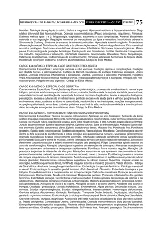 75DIÁRIO OFICIAL DE JABOATÃO DOS GUARARAPES Nº10 PODER EXECUTIVO - ANO XXV 17/01/2015
tireoides: Fisiologia de regulação do cálcio, fósforo e magnésio. Hiperparatireoidismo e hipoparatireoidismo. Diag-
nóstico diferencial das hipercalcêmicas. Doenças osteometabólicas (Paget, osteoporose, raquitismo). Pâncreas:
Diabetes mellitus tipos 1 e 2: fisiopatologia, diagnóstico, tratamento e suas complicações. Adrenal: Biossíntese
esteroide e sua regulação. Regulação hormonal do metabolismo da água e eletrólitos. Insuficiência adrenal e
Síndrome de Cushing. Síndrome de excesso de mineralocorticoides. Hiperplasia adrenal congênita. Puberdade e
diferenciação sexual: Distúrbios da puberdade e da diferenciação sexual. Endocrinologia feminina: Ciclo menstrual
normal e patológico. Síndromes anovulatórias. Amenorreias. Infertilidade. Síndromes hiperandrogênicas. Meno-
pausa. Endocrinologia da gestação. Andrologia: Fisiologia do eixo hipotálamo / hipófise / testículos. Hipogonadis-
mo, métodos, diagnósticos e tratamento. Infertilidade masculina. Ginecomastia. Obesidade: Tipos, fisiopatologia,
tratamento. Dislipidemias. Endocrinologia do envelhecimento: Principais alterações hormonais da terceira idade.
Hipertensão de origem endócrina. Síndrome plurimetabólica. Código de Ética Médica.
CARGO 434- MÉDICO- ESPECIALIDADE GASTROENTEROLOGISTA
Conhecimentos Específicos: Hemorragia varicosa e não varicosa. Esofagite péptica e complicações. Esofagite
por cândida herpes e citomegalovírus. Esôfago de Barrett. Neoplasias de esôfago. Estenose esofágica. Úlcera
péptica. Doenças intestinais inflamatórias e parasitárias Diarréia. Colelitíase e colecistite. Pancreatite. Hepatites
virais, hepatopatias tóxicas e doença hepática crônica. Neoplasia gástrica precoce e avançada. Infecção pelo Heli-
cobacter pylori. Pólipos em tubo digestivo. Código de Ética Médica.
CARGO 435- MÉDICO- ESPECIALIDADE GERIATRIA
Conhecimentos Específicos: Transição demográfica e epidemiológica; processo de envelhecimento normal e pa-
tológico; principais síndromes que acometem o idoso; cuidador, família e rede de suporte social da pessoa idosa;
capacidade funcional; reabilitação da capacidade funcional de idosos fragilizados; teorias e aspectos biológicos,
psicológicos, sociais e culturais do envelhecimento; políticas sociais e de saúde para a velhice; programas de at-
endimento ao idoso; cuidados ao idoso na comunidade, no domicílio e nas instituições; relações intergeracionais;
ocupação qualitativa do tempo livre; cuidados paliativos e ao final da vida; multiprofissionalidade e interdisciplinari-
dade; tecnologias emergentes de cuidado ao idoso. Código de Ética Médica.
CARGO 436- MÉDICO - ESPECIALIDADE GINECOLOGISTA/ COLPOSCOPISTA
Conhecimentos Específicos: Técnica do exame colposcópico; Aplicação de soro fisiológico; Aplicação de ácido
acético; Inspeção colposcópica: filtro verde, terminologia atualizada e recomendada , evitar termos e descrições ob-
soletas (ex: mácula rubra, colposcopia largada, zona iodo negativa muda, e etc), Achados colposcópicos normais:
Junção escamocolunar, Epitélio escamoso original, Epitélio colunar, Zona de transformação; Achados colposcópi-
cos anormais: Epitélio acetobranco plano, Epitélio acetobranco denso, Mosaico fino, Pontilhado fino, Pontilhado
grosseiro, Epitélio iodo positivo parcial, Epitélio iodo negativo, Vasos atípicos; Miscelania: Condiloma (pode ocorrer
dentro ou fora da zona de transformação e indica infecção pelo papilomavirus humano), Queratose (anteriormente
chamada leucoplasia), Erasão (possivelmente anormal), Inflamação (alteração geralmente difusa caracterizada
por congestão vascular e dema de mucosa), Atrofia (alteração devido a um baixo estado de estrogênio), Deciduose
(fenômeno conjuntivovascular e edema estromal induzido pela gestação), Pólipo (caracteriza epitélio colunar ou
zona de transformação); Alteração colposcópica sugestiva de alterações de baixo grau: Alterações acetobrancas
leve, que aparecem tardiamente e desaparece rapidamente, Pontilhado fino e mosaico regular; Alteração col-
poscópica sugestiva de alterações de alto grau: Alterações acetobrancas que aparecem precocemente e desa-
parecem lentamente podendo apresentar um branco nacarado como o de ostra, Pontilhado grosseiro e mosaico
de campos irregulares e de tamanho discrepante, Acetobranquiamento denso no epitélio colunar podendo indicar
doença glandular; Características colposcópicas sugestivas de câncer invasivo: Superfície irregular erosão ou
ulceração, Acetobranquiamento denso,Pontilhado irregular extenso e mosaico grosseiro, Vasos atípicos. . Código
de Ética Médica. Anatomia dos órgãos genitais femininos. Embriologia dos genitais femininos. Fisiologia menstrual
e sexual. Endocrinologia do aparelho genital feminino. Ciclo Menstrual. Climatério. Puberdade fisiológica e pa-
tológica. Propedêutica clínica e complementar em tocoginecologia. Disfunções menstruais. Doenças sexualmente
transmissíveis. Dismenorreia. Tensão pré-menstrual. Dispotopias genitais. Processos inflamatórios dos genitais
femininos. Esterilidade conjugal. Incontinência urinária na mulher. Fístulas genitais. Ginecologia da infância e da
adolescência. Mastopatias benignas e malignas. Anticoncepção. Medicina psicossomática em ginecologia. Urgên-
cias ginecológicas. Afecções da vulva e da vagina. Afecções do colo e do corpo uterino. Afecções dos ovários e
trompas. Oncologia ginecológica. Moléstia trofoblástica. Endometriose. Algias pélvicas. Disfunções sexuais. Leu-
correias. Estados hiperandrogêncios. Estados hiperprolactínicos. Intersexualidade. Hemorragias disfuncionais.
Gravidez ectópica. Abortamento. Ovulação. Fertilização. Transporte Ovular. Nidação. Deciduação. Modificações
gerais do organismo materno. Endocrinologia do ciclo gravídico-puerperal. Bacia obstétrica. Relações Útero-fetais.
Gravidez: conceito, duração, diagnóstico. Assistência pré-natal. Aspectos psicológicos do ciclo gravídico-puerper-
al. Trajeto pelvigenital. Contratilidade Uterina. Generalidades. Doenças intercorrentes no ciclo grávido-puerperal.
Doença hipertensiva específica da gravidez. Placenta prévia. Deslocamento prematuro de placenta. Patologias do
sistema amniótico. Gravidez prolongada. Gemelidade. Sofrimento fetal. Puerpério patológico. Tocotraumatismos
 