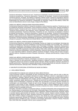 77DIÁRIO OFICIAL DE JABOATÃO DOS GUARARAPES Nº10 PODER EXECUTIVO - ANO XXV 17/01/2015
Transtornos alimentares. Transtornos do sono. Transtornos de adaptação e transtorno de estresse pós-traumático.
Transtornos somatoformes. Transtornos dissociativos. Transtornos da identidade. Transtornos da personalidade.
Transtornos factícios, simulação, não adesão ao tratamento. Retardo mental; Transtornos psiquiátricos relaciona-
dos ao envelhecimento. Interconsulta psiquiátrica. Emergências psiquiátricas. Psicoterapia. Psicofarmacoterapia;
Epidemiologia dos transtornos psiquiátricos. Classificação em psiquiatria. Código de ética Médica, Política Na-
cional de Saúde Mental e álcool e outras drogas, Código de Ética Médica.
CARGO 443- MÉDICO- ESPECIALIDADE PSIQUIATRIA INFANTIL
Conhecimentos Específicos: Delirium, transtornos amnésticos e outros transtornos cognitivos. Transtornos por uso
de substâncias psicoativas. Esquizofrenia. Outros transtornos psicóticos: Psicótico breve, delirante persistente e
delirante induzido; Transtornos do humor. Transtorno obsessivo-compulsivo e transtornos de hábitos e impulsos.
Transtornos fóbicos-ansiosos: fobia específica, social e agorafobia. Outros transtornos de ansiedade: pânico e
ansiedade generalizada. Transtornos alimentares. Transtornos do sono. Transtornos de adaptação e transtorno
de estresse pós-traumático; Transtornos dissociativos. Transtornos da identidade. Transtornos da personalidade,
Retardo mental. Transtornos do desenvolvimento psicológico. Transtornos comportamentais e emocionais que
aparecem habitualmente durante a infância ou adolescência; Interconsulta psiquiátrica. Emergências psiquiátricas.
Psicoterapia. Psicofarmacoterapia; Reabilitação em psiquiatria, Epidemiologia dos transtornos psiquiátricos. Clas-
sificação em psiquiatria, Política Nacional de Saúde Mental e álcool e outras drogas, Código de ética Médica.
CARGO 444- MÉDICO- ESPECIALIDADE REUMATOLOGISTA
Conhecimentos Específicos: Laboratório em reumatologia. Exames por imagem em reumatologia. Semiologia das
doenças reumatológicas. Estruturas morfológicas e funcionais das articulações. Auto imunidade. Auto‐anticorpos
e sistema de complemento. Reumatismo de partes moles. Fibromialgia. Lombalgias. Osteoartrite. Osteoporose e
osteomalácia. Osteopatias microcristalinas. Artrites infecciosas. Artropatia associada a doenças sistêmicas. Artrite
reumatóide. Espondilite anquilosante. Artropatia psoriática. Artrite reativa. Artrite das colopatias. Febre reumática.
Síndrome do anticorpo antifosfolípide. Síndrome Catastrófica. Doença do Still do adulto. Artropatia idiopática juve-
nil. Lupus eritematoso sistêmico. Esclerose sistêmica. Síndrome de Sjögren. Doença mista do tecido conjuntivo.
Vasculite sistêmica. Neoplasias articulares. Miopatias inflamatórias. Doenças autoinflamatórias. Código de Ética
Médica.
CARGO 445- MÉDICO- ESPECIALIDADE UROLOGISTA
Conhecimentos Específicos: Anatomia, embriologia e anomalias do sistema geniturinário; Propedêutico urológico;
Litíase e infecções do trato geniturinário; Neoplasias benignas e malignas do sistema geniturinário. Prevenção
e diagnóstico precoce dos tumores do aparelho genital masculino; Bexiga neurogênica; Doenças vasculares do
aparelho geniturinário; Tuberculose do aparelho geniturinário; Doenças específicas dos testículos; Doenças sex-
ualmente transmissíveis; Disfunção erétil; Infertilidade; Código de ética Médica.
4. SUB-GRUPO OCUPACIONAL ESTRATÉGIA DE SAÚDE DA FAMÍLIA
4.1. NÍVEL MÉDIO/TÉCNICO
CONHECIMENTOS COMUNS AOS CARGOS DE NÍVEL MÉDIO/TÉCNICO
Língua Portuguesa: Análise e interpretação de texto (compreensão geral do texto; ponto de vista ou ideia cen-
tral defendida pelo autor; argumentação; elementos de coesão; inferências; estrutura e organização do texto e
dos parágrafos). Tipologia e gêneros textuais. Figuras de linguagem. Emprego dos pronomes demonstrativos.
Relações semânticas estabelecidas entre orações, períodos ou parágrafos (oposição/contraste, conclusão, con-
cessão, causalidade, adição, alternância etc.). Relações de sinonímia e de antonímia. Sintaxe da oração (período
simples; termos fundamentais e acessórios da oração; tipos de predicado) e do período (período composto por
coordenação e por subordinação). Funções do que e do se. Emprego do acento grave. Emprego dos sinais de
pontuação e suas funções no texto. Ortografia. Concordâncias verbal e nominal. Regências verbal e nominal.
Emprego de tempos e modos verbais. Formação de tempos compostos dos verbos. Locuções verbais (perífrases
verbais); Sintaxe de colocação pronominal.
Informática: Informática: Conceitos e fundamentos básicos. Conceitos fundamentais sobre processamento de da-
dos. Representação e armazenamento de informação. Organização lógica e física de arquivos. Métodos de aces-
so. Conceito e funções dos principais softwares básicos e aplicativos. Sistemas Operacionais: introdução, história
e conceitos básicos, gerenciamento de memória. Linux. Windows. Internet, intranet e extranet. Browsers: Inter-
net Explorer, Mozilla. Bancos de dados. Hardware (memórias, processadores (CPU) e disco de armazenamento
HDs, CDs e DVDs) e software (compactador de arquivos, chat, clientes de e-mails, gerenciador de processos).
Ambientes operacionais: Windows XP Profissional. Processador de texto (Word e BrOffice.org Writer). Planilhas
eletrônicas (Excel e BrOffice.org Calc). Conceitos de tecnologias relacionadas à Internet e Intranet, Protocolos
Web, World Wide Web, Navegador Internet, busca e pesquisa na Web.
 