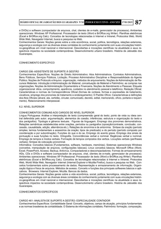 87DIÁRIO OFICIAL DE JABOATÃO DOS GUARARAPES Nº10 PODER EXECUTIVO - ANO XXV 17/01/2015
e DVDs) e software (compactador de arquivos, chat, clientes de e-mails, gerenciador de processos). Ambientes
operacionais: Windows XP Profissional. Processador de texto (Word e BrOffice.org Writer). Planilhas eletrônicas
(Excel e BrOffice.org Calc). Conceitos de tecnologias relacionadas à Internet e Intranet, Protocolos Web, World
Wide Web, Navegador Internet, busca e pesquisa na Web.
Conhecimentos Gerais: Noções gerais sobre a vida econômica, social, política, tecnológica, relações exteriores,
segurança e ecologia com as diversas áreas correlatas do conhecimento juntamente com suas vinculações históri-
co-geográficas em nível nacional e internacional. Descobertas e inovações científicas na atualidade e seus re-
spectivos impactos na sociedade contemporânea. Desenvolvimento urbano brasileiro. História de Jaboatão dos
Guararapes.
CONHECIMENTO ESPECÍFICO
CARGO 206- ASSISTENTE DE SUPORTE À GESTÃO
Conhecimentos Específicos: Noções de Direito Administrativo: Atos Administrativos. Contratos Administrativos,
Bens Públicos, Serviços Públicos, Licitação, Processo Administrativo Disciplinar e Responsabilidade do Agente
Público. Noções de Protocolo e Arquivo: organização, métodos de arquivamento. Noções de Administração de Re-
cursos Materiais: introdução à Administração de Material; conceituação de Material e Patrimônio; as compras nas
organizações. Noções de Administração Orçamentária e Financeira. Noções de Atendimento a Pessoas: Etiqueta
organizacional: ética, comportamento, aparência, cuidados no atendimento pessoal e telefônico. Redação Oficial:
Características e normas da Correspondência Oficial (formas de cortesia, formas e expressões de tratamento,
vocativos, emprego dos pronomes de tratamento e endereçamento); O Padrão Ofício; Características e definições
dos Atos Oficiais (alvará, ata, certidão, circular, comunicado, decreto, edital, memorando, ofício, portaria e requeri-
mento). Relacionamento interpessoal.
6.2. NÍVEL SUPERIOR
CONHECIMENTOS COMUNS AOS CARGOS DE NÍVEL SUPERIOR	
Língua Portuguesa: Análise e interpretação de texto (compreensão geral do texto; ponto de vista ou ideia cen-
tral defendida pelo autor; argumentação; elementos de coesão; inferências; estrutura e organização do texto e
dos parágrafos). Tipologia e gêneros textuais. Figuras de linguagem. Emprego dos pronomes demonstrativos.
Relações semânticas estabelecidas entre orações, períodos ou parágrafos (oposição/contraste, conclusão, con-
cessão, causalidade, adição, alternância etc.). Relações de sinonímia e de antonímia. Sintaxe da oração (período
simples; termos fundamentais e acessórios da oração; tipos de predicado) e do período (período composto por
coordenação e por subordinação). Funções do que e do se. Emprego do acento grave. Emprego dos sinais de
pontuação e suas funções no texto. Ortografia. Concordâncias verbal e nominal. Regências verbal e nominal.
Emprego de tempos e modos verbais. Formação de tempos compostos dos verbos. Locuções verbais (perífrases
verbais); Sintaxe de colocação pronominal.
Informática: Conceitos básicos (Fundamentos, software, hardware, memórias); Sistemas operacionais Windows
(conceitos, manipulação de arquivos, configurações básicas); Linux conceitos básicos; Microsoft Office (Word,
Excel, PowerPoint, Access); Backup, Antivírus, Compactadores e descompactadores. Formas de armazenamento
HDs, CDs e DVDs e software (compactador de arquivos, chat, clientes de e-mails, gerenciador de processos).
Ambientes operacionais: Windows XP Professional. Processador de texto (Word e BrOffice.org Writer). Planilhas
eletrônicas (Excel e BrOffice.org Calc). Conceitos de tecnologias relacionadas à Internet e Intranet, Protocolos
Web, World Wide Web, Navegador Internet (Internet Explorer e Mozilla Firefox), busca e pesquisa na Web. Con-
ceitos fundamentais sobre processamento de dados. Representação e armazenamento de informação. Organi-
zação lógica e física de arquivos. Métodos de acesso. Conceito e funções dos principais softwares básicos e apli-
cativos. Browsers: Internet Explorer, Mozilla. Bancos de dados.
Conhecimentos Gerais: Noções gerais sobre a vida econômica, social, política, tecnológica, relações exteriores,
segurança e ecologia com as diversas áreas correlatas do conhecimento juntamente com suas vinculações históri-
co-geográficas em nível nacional e internacional. Descobertas e inovações científicas na atualidade e seus re-
spectivos impactos na sociedade contemporânea. Desenvolvimento urbano brasileiro. História de Jaboatão dos
Guararapes.
CONHECIMENTOS ESPECÍFICOS
CARGO 461- ANALISTA DE SUPORTE A GESTÃO- ESPECIALIDADE CONTADOR
Conhecimentos Específicos: Contabilidade Geral: Conceito, objetivos, campo de atuação, princípios fundamentais
e as normas brasileiras de contabilidade. O Sistema de informações contábeis. Patrimônio: formação, composição,
 