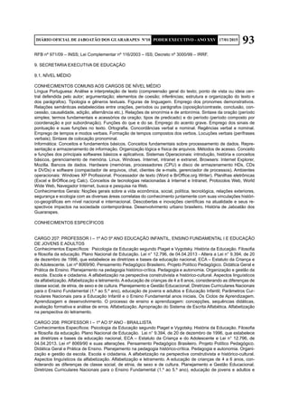 93DIÁRIO OFICIAL DE JABOATÃO DOS GUARARAPES Nº10 PODER EXECUTIVO - ANO XXV 17/01/2015
RFB nº 971/09 – INSS; Lei Complementar nº 116/2003 – ISS; Decreto nº 3000/99 – IRRF.
9. SECRETARIA EXECUTIVA DE EDUCAÇÃO
9.1. NÍVEL MÉDIO
CONHECIMENTOS COMUNS AOS CARGOS DE NÍVEL MÉDIO	
Língua Portuguesa: Análise e interpretação de texto (compreensão geral do texto; ponto de vista ou ideia cen-
tral defendida pelo autor; argumentação; elementos de coesão; inferências; estrutura e organização do texto e
dos parágrafos). Tipologia e gêneros textuais. Figuras de linguagem. Emprego dos pronomes demonstrativos.
Relações semânticas estabelecidas entre orações, períodos ou parágrafos (oposição/contraste, conclusão, con-
cessão, causalidade, adição, alternância etc.). Relações de sinonímia e de antonímia. Sintaxe da oração (período
simples; termos fundamentais e acessórios da oração; tipos de predicado) e do período (período composto por
coordenação e por subordinação). Funções do que e do se. Emprego do acento grave. Emprego dos sinais de
pontuação e suas funções no texto. Ortografia. Concordâncias verbal e nominal. Regências verbal e nominal.
Emprego de tempos e modos verbais. Formação de tempos compostos dos verbos. Locuções verbais (perífrases
verbais); Sintaxe de colocação pronominal.
Informática: Conceitos e fundamentos básicos. Conceitos fundamentais sobre processamento de dados. Repre-
sentação e armazenamento de informação. Organização lógica e física de arquivos. Métodos de acesso. Conceito
e funções dos principais softwares básicos e aplicativos. Sistemas Operacionais: introdução, história e conceitos
básicos, gerenciamento de memória. Linux. Windows. Internet, intranet e extranet. Browsers: Internet Explorer,
Mozilla. Bancos de dados. Hardware (memórias, processadores (CPU) e disco de armazenamento HDs, CDs
e DVDs) e software (compactador de arquivos, chat, clientes de e-mails, gerenciador de processos). Ambientes
operacionais: Windows XP Profissional. Processador de texto (Word e BrOffice.org Writer). Planilhas eletrônicas
(Excel e BrOffice.org Calc). Conceitos de tecnologias relacionadas à Internet e Intranet, Protocolos Web, World
Wide Web, Navegador Internet, busca e pesquisa na Web.
Conhecimentos Gerais: Noções gerais sobre a vida econômica, social, política, tecnológica, relações exteriores,
segurança e ecologia com as diversas áreas correlatas do conhecimento juntamente com suas vinculações históri-
co-geográficas em nível nacional e internacional. Descobertas e inovações científicas na atualidade e seus re-
spectivos impactos na sociedade contemporânea. Desenvolvimento urbano brasileiro. História de Jaboatão dos
Guararapes.
CONHECIMENTOS ESPECÍFICOS
CARGO 207: PROFESSOR I – 1º AO 5º ANO EDUCAÇÃO INFANTIL, ENSINO FUNDAMENTAL I E EDUCAÇÃO
DE JOVENS E ADULTOS
Conhecimentos Específicos: Psicologia da Educação segundo Piaget e Vygotsky. História da Educação. Filosofia
e filosofia da educação. Plano Nacional de Educação. Lei n° 12.796, de 04.04.2013 - Altera a Lei n° 9.394, de 20
de dezembro de 1996, que estabelece as diretrizes e bases da educação nacional, ECA – Estatuto da Criança e
do Adolescente. Lei nº 8069/90. Pensamento Pedagógico Brasileiro. Projeto Político Pedagógico. Didática Geral e
Prática de Ensino. Planejamento na pedagogia histórico-crítica. Pedagogia e autonomia. Organização e gestão da
escola. Escola e cidadania. A alfabetização na perspectiva construtivista e histórico-cultural. Aspectos linguísticos
da alfabetização. Alfabetização e letramento. A educação de crianças de 4 a 6 anos, considerando as diferenças de
classe social, de etnia, de sexo e de cultura. Planejamento e Gestão Educacional. Diretrizes Curriculares Nacionais
para o Ensino Fundamental (1.º ao 5.º ano), educação de jovens e adultos e Educação Infantil; Parâmetros Cur-
riculares Nacionais para a Educação Infantil e o Ensino Fundamental anos iniciais. Os Ciclos de Aprendizagem.
Aprendizagem e desenvolvimento. O processo de ensino e aprendizagem: concepções, sequências didáticas,
avaliação formativa e análise de erros. Alfabetização. Apropriação do Sistema de Escrita Alfabética. Alfabetização
na perspectiva do letramento.
CARGO 208: PROFESSOR I – 1º AO 5º ANO - BRAILLISTA
Conhecimentos Específicos: Psicologia da Educação segundo Piaget e Vygotsky. História da Educação. Filosofia
e filosofia da educação. Plano Nacional de Educação. Lei n° 9.394, de 20 de dezembro de 1996, que estabelece
as diretrizes e bases da educação nacional, ECA – Estatuto da Criança e do Adolescente e Lei n° 12.796, de
04.04.2013. Lei nº 8069/90 e suas alterações. Pensamento Pedagógico Brasileiro. Projeto Político Pedagógico.
Didática Geral e Prática de Ensino. Planejamento na pedagogia histórico-crítica. Pedagogia e autonomia. Organi-
zação e gestão da escola. Escola e cidadania. A alfabetização na perspectiva construtivista e histórico-cultural.
Aspectos linguísticos da alfabetização. Alfabetização e letramento. A educação de crianças de 4 a 6 anos, con-
siderando as diferenças de classe social, de etnia, de sexo e de cultura. Planejamento e Gestão Educacional.
Diretrizes Curriculares Nacionais para o Ensino Fundamental (1.º ao 5.º ano), educação de jovens e adultos e
 