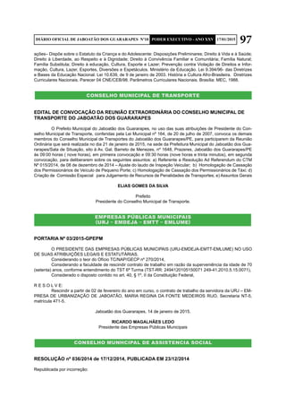 97DIÁRIO OFICIAL DE JABOATÃO DOS GUARARAPES Nº10 PODER EXECUTIVO - ANO XXV 17/01/2015
ações– Dispõe sobre o Estatuto da Criança e do Adolescente: Disposições Preliminares; Direito à Vida e à Saúde;
Direito à Liberdade, ao Respeito e à Dignidade; Direito à Convivência Familiar e Comunitária; Família Natural;
Família Substituta; Direito à educação, Cultura, Esporte e Lazer; Prevenção contra Violação de Direitos e Infor-
mação, Cultura, Lazer, Esportes, Diversões e Espetáculos. Ministério da Educação. Lei 9.394/96- das Diretrizes
e Bases da Educação Nacional. Lei 10.639, de 9 de janeiro de 2003. História e Cultura Afro-Brasileira. Diretrizes
Curriculares Nacionais. Parecer 04 CNE/CEB/98. Parâmetros Curriculares Nacionais. Brasília: MEC, 1988.
CONSELHO MUNICIPAL DE TRANSPORTE
EDITAL DE CONVOCAÇÃO DA REUNIÃO EXTRAORDINÁRIA DO CONSELHO MUNICIPAL DE
TRANSPORTE DO JABOATÃO DOS GUARARAPES
	 O Prefeito Municipal do Jaboatão dos Guararapes, no uso das suas atribuições de Presidente do Con-
selho Municipal de Transporte, conferidas pela Lei Municipal nº 164, de 20 de julho de 2007, convoca os demais
membros do Conselho Municipal de Transportes do Jaboatão dos Guararapes/PE, para participarem da Reunião
Ordinária que será realizada no dia 21 de janeiro de 2015, na sede da Prefeitura Municipal do Jaboatão dos Gua-
rarapes/Sala de Situação, sito à Av. Gal. Barreto de Menezes, nº 1648, Prazeres, Jaboatão dos Guararapes/PE
às 09:00 horas ( nove horas), em primeira convocação e 09:30 horas (nove horas e trinta minutos), em segunda
convocação, para deliberarem sobre os seguintes assuntos: a) Referente a Resolução Ad Referendum do CTM
Nº 015/2014, de 08 de dezembro de 2014 – Ajuste do laudo de Inspeção Veicular; b) Homologação de Cassação
dos Permissionários de Veículo de Pequeno Porte; c) Homologação de Cassação dos Permissionários de Táxi; d)
Criação de Comissão Especial para Julgamento de Recursos de Penalidades de Transportes; e) Assuntos Gerais
ELIAS GOMES DA SILVA
Prefeito
Presidente do Conselho Municipal de Transporte.
EMPRESAS PÚBLICAS MUNICIPAIS
(URJ – EMDEJA – EMTT – EMLUME)
PORTARIA Nº 03/2015-GPEPM
	 O PRESIDENTE DAS EMPRESAS PÚBLICAS MUNICIPAIS (URJ-EMDEJA-EMTT-EMLUME) NO USO
DE SUAS ATRIBUIÇÕES LEGAIS E ESTATUTÁRIAS,
	 Considerando o teor do Ofício TC/NAP/GECP nº 270/2014,
	 Considerando a faculdade de rescindir contrato de trabalho em razão da superveniência da idade de 70
(setenta) anos, conforme entendimento do TST 6ª Turma (TST-RR: 2494120105150071 249-41.2010.5.15.0071),
	 Considerado o disposto contido no art. 40, § 1º, II da Constituição Federal,
R E S O L V E:
	 Rescindir a partir de 02 de fevereiro do ano em curso, o contrato de trabalho da servidora da URJ – EM-
PRESA DE URBANIZAÇÃO DE JABOATÃO, MARIA REGINA DA FONTE MEDEIROS RIJO, Secretaria NT-5,
matrícula 471-5.
Jaboatão dos Guararapes, 14 de janeiro de 2015.
RICARDO MAGALHÃES LEDO
Presidente das Empresas Públicas Municipais
CONSELHO MUNHCIPAL DE ASSISTENCIA SOCIAL
RESOLUÇÃO nº 036/2014 de 17/12/2014, PUBLICADA EM 23/12/2014
Republicada por incorreção:
 