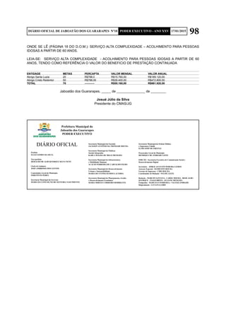 98DIÁRIO OFICIAL DE JABOATÃO DOS GUARARAPES Nº10 PODER EXECUTIVO - ANO XXV 17/01/2015
ONDE SE LÊ (PÁGINA 18 DO D.O.M.): SERVIÇO ALTA COMPLEXIDADE – ACOLHIMENTO PARA PESSOAS
IDOSAS A PARTIR DE 60 ANOS.
LEIA-SE: SERVIÇO ALTA COMPLEXIDADE - ACOLHIMENTO PARA PESSOAS IDOSAS A PARTIR DE 60
ANOS, TENDO COMO REFERÊNCIA O VALOR DO BENEFICIO DE PRESTAÇÃO CONTINUADA
ENTIDADE	 METAS	 PERCAPTA	 VALOR MENSAL	 VALOR ANUAL	
Abrigo Santa Luzia	 20	 R$788,0	 R$15.760,00	 R$189.120,00	
Abrigo Cristo Redentor	 50	 R$788,00	 R$39.400,00	 R$472,800,00	
TOTAL	 70	 -----------	 R$55.160,00	 R$661.920,00	
Jaboatão dos Guararapes, _____ de _______________ de ________
Josué Júlio da Silva
Presidente do CMAS/JG
Prefeitura Municipal do
Jaboatão dos Guararapes
PODER EXECUTIVO
DIÁRIO OFICIAL
Prefeito
ELIAS GOMES DA SILVA
Vice-prefeito
HERALDO DE ALBUQUERQUE SELVA NETO
Chefe de Gabinete
JOSÉ AMBRÓSIO DOS SANTOS
Controlador Geral do Município
EDIR PINTO PERES
Secretaria Municipal do Governo
MARIA DA CONCEIÇÃO DE OLIVEIRA NASCIMENTO
Secretaria Municipal da Fazenda
JACKSON ANTÔNIO DA TRINDADE ROCHA
Secretaria Municipal de Políticas
Sociais Integradas
KARLA MAGDA DE MELO MENEZES
Secretaria Municipal de Infraestrutura
e Mobilidade Humana
ACÁCIO FERREIRA DE CARVALHO FILHO
Secretaria Municipal de Desenvolvimento
Urbano e Sustentabilidade
MARIA DE FÁTIMA RAMOS LACERDA
Secretaria Municipal de Planejamento, Gestão
e Desenvolvimento Econômico
MARIA MIRTES CORDEIRO RODRIGUES
Secretaria Municipal de Ordem Pública
e Segurança Cidadã
ELMO JOSÉ DE FREITAS
Procurador Geral do Município
HENRIQUE DE ANDRADE LEITE
EDIÇÃO - Secretaria Executiva de Comunicação Social e
Desenvolvimento Digital
Secretário - JORGE AUGUSTO PEREIRA LEMOS
Assessor Especial - HAMILTON ROCHA
Gerente de Imprensa - CIRO ROCHA
Coordenador de Redação - FELIPE LEITE
Redação - MÁRCIO SANTANA - CAROL MOURA - ROSE ALBU-
QUERQUE - TIAGO BRITO - JULIANE MENEZES
Fotógrafos - MARCELO FERREIRA e VALTER ANDRADE
Diagramação - LUCIANA LOBO
 