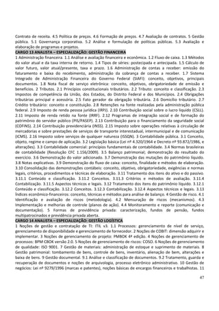 47
Contrato de receita. 4.5 Política de preços. 4.6 Formação de preços. 4.7 Avaliação de contratos. 5 Gestão
pública. 5.1 Governança corporativa. 5.2 Análise e formulação de políticas públicas. 5.3 Avaliação e
elaboração de programas e projetos.
CARGO 13 ANALISTA – ESPECIALIZAÇÃO: GESTÃO FINANCEIRA
1 Administração financeira. 1.1 Análise e avaliação financeira e econômica. 1.2 Fluxo de caixa. 1.3 Métodos
do valor atual e da taxa interna de retorno. 1.4 Tipos de séries: postecipada e antecipada. 1.5 Cálculo de
valor futuro, valor atual/presente, taxa e prazo. 1.6 Administração de contas a receber: emissão do
faturamento e baixa do recebimento, administração da cobrança de contas a receber. 1.7 Sistema
Integrado de Administração Financeira do Governo Federal (SIAFI): conceito, objetivos, principais
documentos. 1.8 Nota fiscal de serviço eletrônica: conceito, objetivos, obrigatoriedade de emissão e
benefícios. 2 Tributos. 2.1 Princípios constitucionais tributários. 2.2 Tributo: conceito e classificação. 2.3
Impostos de competência da União, dos Estados, do Distrito Federal e dos Municípios. 2.4 Obrigações
tributárias principal e acessória. 2.5 Fato gerador da obrigação tributária. 2.6 Domicílio tributário. 2.7
Crédito tributário: conceito e constituição. 2.8 Retenções na fonte realizadas pela administração pública
federal. 2.9 Imposto de renda pessoa jurídica (IRPJ). 2.10 Contribuição social sobre o lucro liquido (CSLL).
2.11 Imposto de renda retido na fonte (IRRF). 2.12 Programas de integração social e de formação do
patrimônio do servidor público (PIS/PASEP). 2.13 Contribuição para o financiamento da seguridade social
(COFINS). 2.14 Contribuição previdenciária (INSS). 2.15 Imposto sobre operações relativas à circulação de
mercadorias e sobre prestações de serviços de transporte interestadual, intermunicipal e de comunicação
(ICMS). 2.16 Imposto sobre serviços de qualquer natureza (ISSQN). 3 Contabilidade pública. 3.1 Conceito,
objeto, regime e campo de aplicação. 3.2 Legislação básica (Lei nº 4.320/1964 e Decreto nº 93.872/1986, e
alterações). 3.3 Contabilidade comercial: princípios fundamentais de contabilidade. 3.4 Normas brasileiras
de contabilidade (Resolução CFC 1.156/2009). 3.5 Balanço patrimonial; demonstração do resultado do
exercício. 3.6 Demonstração do valor adicionado. 3.7 Demonstração das mutações do patrimônio líquido.
3.8 Notas explicativas. 3.9 Demonstração do fluxo de caixa: conceito, finalidade e métodos de elaboração.
3.10 Consolidação das demonstrações contábeis: conceito, objetivo, obrigatoriedade, exigências e normas
legais, critérios, procedimentos e técnicas de elaboração. 3.11 Tratamento dos itens do ativo e do passivo.
3.11.1 Conteúdo e classificação. 3.11.2 Conceitos. 3.11.3 Critérios e métodos de avaliação. 3.11.4
Contabilização. 3.11.5 Aspectos técnicos e legais. 3.12 Tratamento dos itens do patrimônio líquido. 3.12.1
Conteúdo e classificação. 3.12.2 Conceitos. 3.12.3 Contabilização. 3.12.4 Aspectos técnicos e legais. 3.13
Índices econômico-financeiros: conceito, técnicas e métodos para análise de balanço. 4 Gestão de risco. 4.1
Identificação e avaliação de riscos (metodologia). 4.2 Mensuração de riscos (mecanismos). 4.3
Implementação e melhorias de controle (planos de ação). 4.4 Monitoramento e reporte (comunicação e
documentação). 5 Formas de previdência privada: caracterização, fundos de pensão, fundos
multipatrocinados e previdência privada aberta.
CARGO 14 ANALISTA – ESPECIALIZAÇÃO: GESTÃO LOGÍSTICA
1 Noções de gestão e contratação de TI: ITIL v3. 1.1 Processos: gerenciamento de nível de serviço,
gerenciamento de disponibilidade e gerenciamento de fornecedor. 2 Noções de COBIT: dimensão adquirir e
implementar. 3 Noções de gerenciamento de projeto: PMBOK 4ª edição. 4 Noções de gerenciamento de
processos: BPM CBOK versão 2.0. 5 Noções de gerenciamento de riscos: COSO. 6 Noções de gerenciamento
de qualidade: ISO 9001. 7 Gestão de materiais: administração de estoque e suprimento de materiais. 8
Gestão patrimonial: tombamento de bens, controle de bens, inventário, alienação de bem, alterações e
baixa de bens. 9 Gestão documental. 9.1 Análise e classificação de documentos. 9.2 Tratamento, guarda e
recuperação de documentos e noções de arquivologia, processo eletrônico administrativo. 10 Gestão de
negócios: Lei nº 9279/1996 (marcas e patentes), noções básicas de encargos financeiros e trabalhistas. 11
 