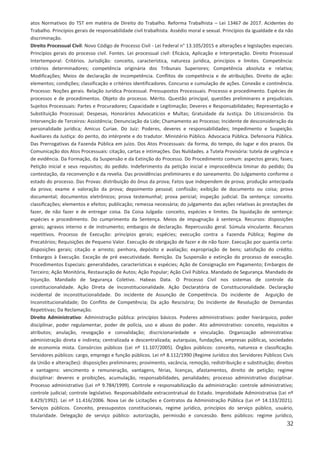 32
atos Normativos do TST em matéria de Direito do Trabalho. Reforma Trabalhista – Lei 13467 de 2017. Acidentes do
Trabalho. Princípios gerais de responsabilidade civil trabalhista. Assédio moral e sexual. Princípios da igualdade e da não
discriminação.
Direito Processual Civil: Novo Código de Processo Civil - Lei Federal n° 13.105/2015 e alterações e legislações especiais.
Princípios gerais do processo civil. Fontes. Lei processual civil: Eficácia, Aplicação e Interpretação. Direito Processual
Intertemporal: Critérios. Jurisdição: conceito, característica, natureza jurídica, princípios e limites. Competência:
critérios determinadores; competência originária dos Tribunais Superiores; Competência absoluta e relativa;
Modificações; Meios de declaração de incompetência. Conflitos de competência e de atribuições. Direito de ação:
elementos; condições; classificação e critérios identificadores. Concurso e cumulação de ações. Conexão e continência.
Processo: Noções gerais. Relação Jurídica Processual. Pressupostos Processuais. Processo e procedimento. Espécies de
processos e de procedimentos. Objeto do processo. Mérito. Questão principal, questões preliminares e prejudiciais.
Sujeitos Processuais: Partes e Procuradores; Capacidade e Legitimação; Deveres e Responsabilidades; Representação e
Substituição Processual; Despesas, Honorários Advocatícios e Multas; Gratuidade da Justiça. Do Litisconsórcio. Da
Intervenção de Terceiros: Assistência; Denunciação da Lide; Chamamento ao Processo; Incidente de desconsideração da
personalidade jurídica; Amicus Curiae. Do Juiz: Poderes, deveres e responsabilidades; Impedimento e Suspeição.
Auxiliares da Justiça: do perito, do intérprete e do tradutor. Ministério Público. Advocacia Pública. Defensoria Pública.
Das Prerrogativas da Fazenda Pública em juízo. Dos Atos Processuais: da forma, do tempo, do lugar e dos prazos. Da
Comunicação dos Atos Processuais: citação, cartas e intimações. Das Nulidades. a Tutela Provisória: tutela de urgência e
de evidência. Da Formação, da Suspensão e da Extinção do Processo. Do Procedimento comum: aspectos gerais; fases;
Petição inicial e seus requisitos; do pedido. Indeferimento da petição inicial e improcedência liminar do pedido; Da
contestação, da reconvenção e da revelia. Das providências preliminares e do saneamento. Do Julgamento conforme o
estado do processo. Das Provas: distribuição do ônus da prova; Fatos que independem de prova; produção antecipada
da prova; exame e valoração da prova; depoimento pessoal; confissão; exibição de documento ou coisa; prova
documental; documentos eletrônicos; prova testemunhal; prova pericial; inspeção judicial. Da sentença: conceito.
classificações; elementos e efeitos; publicação; remessa necessária; do julgamento das ações relativas às prestações de
fazer, de não fazer e de entregar coisa. Da Coisa Julgada: conceito, espécies e limites. Da liquidação de sentença:
espécies e procedimento. Do cumprimento da Sentença. Meios de impugnação à sentença. Recursos: disposições
gerais; agravos interno e de instrumento; embargos de declaração. Repercussão geral. Súmula vinculante. Recursos
repetitivos. Processo de Execução: princípios gerais; espécies; execução contra a Fazenda Pública; Regime de
Precatórios; Requisições de Pequeno Valor. Execução de obrigação de fazer e de não fazer. Execução por quantia certa:
disposições gerais; citação e arresto; penhora, depósito e avaliação; expropriação de bens; satisfação do crédito.
Embargos à Execução. Exceção de pré executividade. Remição. Da Suspensão e extinção do processo de execução.
Procedimentos Especiais: generalidades, características e espécies; Ação de Consignação em Pagamento; Embargos de
Terceiro; Ação Monitória, Restauração de Autos; Ação Popular; Ação Civil Pública. Mandado de Segurança. Mandado de
Injunção. Mandado de Segurança Coletivo. Habeas Data. O Processo Civil nos sistemas de controle da
constitucionalidade. Ação Direta de Inconstitucionalidade. Ação Declaratória de Constitucionalidade. Declaração
incidental de inconstitucionalidade. Do incidente de Assunção de Competência. Do incidente de Arguição de
Inconstitucionalidade; Do Conflito de Competência; Da ação Rescisória; Do Incidente de Resolução de Demandas
Repetitivas; Da Reclamação.
Direito Administrativo: Administração pública: princípios básicos. Poderes administrativos: poder hierárquico, poder
disciplinar, poder regulamentar, poder de polícia, uso e abuso do poder. Ato administrativo: conceito, requisitos e
atributos; anulação, revogação e convalidação; discricionariedade e vinculação. Organização administrativa:
administração direta e indireta; centralizada e descentralizada; autarquias, fundações, empresas públicas, sociedades
de economia mista. Consórcios públicos (Lei nº 11.107/2005). Órgãos públicos: conceito, natureza e classificação.
Servidores públicos: cargo, emprego e função públicos. Lei nº 8.112/1990 (Regime Jurídico dos Servidores Públicos Civis
da União e alterações): disposições preliminares; provimento, vacância, remoção, redistribuição e substituição; direitos
e vantagens: vencimento e remuneração, vantagens, férias, licenças, afastamentos, direito de petição; regime
disciplinar: deveres e proibições, acumulação, responsabilidades, penalidades; processo administrativo disciplinar.
Processo administrativo (Lei nº 9.784/1999). Controle e responsabilização da administração: controle administrativo;
controle judicial; controle legislativo. Responsabilidade extracontratual do Estado. Improbidade Administrativa (Lei nº
8.429/1992). Lei nº 11.416/2006. Nova Lei de Licitações e Contratos da Administração Pública (Lei nº 14.133/2021).
Serviços públicos. Conceito, pressupostos constitucionais, regime jurídico, princípios do serviço público, usuário,
titularidade. Delegação de serviço público: autorização, permissão e concessão. Bens públicos: regime jurídico,
 