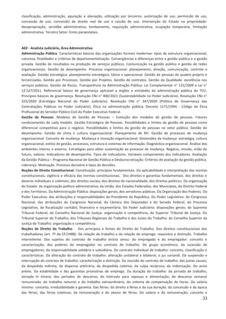 33
classificação, administração, aquisição e alienação, utilização por terceiros: autorização de uso, permissão de uso,
concessão de uso, concessão de direito real de uso e cessão de uso. Intervenção do Estado na propriedade:
desapropriação, servidão administrativa, tombamento, requisição administrativa, ocupação temporária, limitação
administrativa. Terceiro Setor: Entes paraestatais.
A02 - Analista Judiciário, Área Administrativa
Administração Pública: Características básicas das organizações formais modernas: tipos de estrutura organizacional,
natureza, finalidades e critérios de departamentalização. Convergências e diferenças entre a gestão pública e a gestão
privada. Gestão de resultados na produção de serviços públicos. Comunicação na gestão pública e gestão de redes
organizacionais. Gestão de desempenho. Processo organizacional: planejamento, direção, comunicação, controle e
avaliação. Gestão estratégica: planejamento estratégico, tático e operacional. Gestão de pessoas do quadro próprio e
terceirizadas. Gestão por Processos. Gestão por Projetos. Gestão de contratos. Gestão da Qualidade: excelência nos
serviços públicos. Gestão de Riscos. Transparência na Administração Pública: Lei Complementar n° 131/2009 e Lei n°
12.527/2011. Referencial básico de governança aplicável a órgãos e entidades da administração pública do TCU.
Princípios básicos de governança. Resolução CNJ n° 400/2021 (Sustentabilidade no Poder Judiciário). Resolução CNJ n°
325/2020 (Estratégia Nacional do Poder Judiciário). Resolução CNJ n° 347/2020 (Política de Governança das
Contratações Públicas no Poder Judiciário). Ética na administração pública. Decreto 1171/1994 - Código de Ética
Profissional do Servidor Público Civil do Poder Executivo Federal.
Gestão de Pessoas: Modelos de Gestão de Pessoas – Evolução dos modelos de gestão de pessoas. Fatores
condicionantes de cada modelo. Gestão Estratégica de Pessoas. Possibilidades e limites da gestão de pessoas como
diferencial competitivo para o negócio. Possibilidades e limites da gestão de pessoas no setor público. Gestão do
desempenho. Gestão de clima e cultura organizacional. Planejamento de RH. Gestão de processos de mudança
organizacional: Conceito de mudança. Mudança e inovação organizacional. Dimensões da mudança: estratégia, cultura
organizacional, estilos de gestão, processos, estrutura e sistemas de informação. Diagnóstico organizacional. Análise dos
ambientes interno e externo. Estratégias para obter sustentação ao processo de mudança. Negócio, missão, visão de
futuro, valores. Indicadores de desempenho. Tipos de indicadores. Variáveis componentes dos indicadores. Avaliação
da Gestão Pública – Programa Nacional de Gestão Pública e Desburocratização. Critérios de avaliação da gestão pública.
Liderança. Motivação. Processo decisório e tipos de decisões.
Noções de Direito Constitucional: Constituição: princípios fundamentais. Da aplicabilidade e interpretação das normas
constitucionais; vigência e eficácia das normas constitucionais. Dos direitos e garantias fundamentais: dos direitos e
deveres individuais e coletivos; dos direitos sociais; dos direitos de nacionalidade; dos direitos políticos. Da organização
do Estado: da organização político-administrativa; da União, dos Estados Federados, dos Municípios, do Distrito Federal
e dos Territórios. Da Administração Pública: disposições gerais; dos servidores públicos. Da Organização dos Poderes. Do
Poder Executivo: das atribuições e responsabilidades do Presidente da República. Do Poder Legislativo: do Congresso
Nacional, das atribuições do Congresso Nacional, da Câmara dos Deputados e do Senado Federal, do Processo
Legislativo, da fiscalização contábil, financeira e orçamentária. Do Poder Judiciário: disposições gerais; do Supremo
Tribunal Federal; do Conselho Nacional de Justiça: organização e competência; do Superior Tribunal de Justiça; Do
Tribunal Superior do Trabalho, dos Tribunais Regionais do Trabalho e dos Juízes do Trabalho; do Conselho Superior da
Justiça do Trabalho: organização e competência.
Noções de Direito do Trabalho: Dos princípios e fontes do Direito do Trabalho. Dos direitos constitucionais dos
trabalhadores (art. 7º da CF/1988). Da relação de trabalho e da relação de emprego: requisitos e distinção. Trabalho
intermitente. Dos sujeitos do contrato de trabalho stricto sensu: do empregado e do empregador: conceito e
caracterização; dos poderes do empregador no contrato de trabalho. Do grupo econômico; da sucessão de
empregadores; da responsabilidade solidária e subsidiária. Do contrato individual de trabalho: conceito, classificação e
características. Da alteração do contrato de trabalho: alteração unilateral e bilateral; o jus variandi. Da suspensão e
interrupção do contrato de trabalho: caracterização e distinção. Da rescisão do contrato de trabalho: das justas causas;
da despedida indireta; da dispensa arbitrária; da despedida coletiva; da culpa recíproca; da indenização. Do aviso
prévio. Da estabilidade e das garantias provisórias de emprego. Da duração do trabalho: da jornada de trabalho;
Jornada In itinere; dos períodos de descanso; do intervalo para repouso e alimentação; do descanso semanal
remunerado; do trabalho noturno e do trabalho extraordinário; do sistema de compensação de horas. Do salário
mínimo: conceito, irredutibilidade e garantia. Das férias: do direito a férias e da sua duração; da concessão e da época
das férias; das férias coletivas; da remuneração e do abono de férias. Do salário e da remuneração: conceito e
 