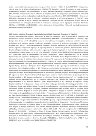 39
custos e cadernos técnicos); planejamento e cronograma físico-financeiro - Gráfico de Gantt, PERT-CPM e histograma de
mão de obra. Uso de software de planejamento (MSPROJECT). Operação e controle de execução de obras e serviços,
procedimentos gerenciais e acompanhamento de obras. Documentação da obra: diários documentos de legalização,
ARTs. Desenho Técnico. Escala. Uso de softwares de projeto auxiliado por computador, conhecimento de AutoCAD e
Revit; modelagem da Informação da Construção (Building Information Modeling – BIM). ABNT NBR 16280 – Reforma em
edificações - Sistemas de gestão de reformas - Requisitos. Resolução nº 114 (CNJ) e Resolução nº 70 (CSJT) e suas
atualizações, aplicadas às obras e serviços de engenharia. Legislação aplicada à economia de recursos naturais e
sustentabilidade nas edificações; tratamento de resíduos da construção civil e legislações ambientais (Resolução
CONAMA nº 307/2002, Lei 12.305/2010 - Política Nacional de Resíduos Sólidos PNRS, etc). Legislação profissional
pertinente (sistema CONFEA-CREA).
A08 - Analista Judiciário, Área Apoio Especializado, Especialidade Engenharia (Segurança do Trabalho)
Órgãos e instituições relacionadas à segurança e à saúde do trabalhador: siglas e atribuições do Engenheiro de
Segurança do Trabalho. Acidente do trabalho: conceito técnico (NBR 14280 Cadastro de Acidente do Trabalho) e legal
(artigos 19 a 21 da Lei nº 8.213/1991); causas e consequências, investigação e análise de acidentes e doenças
profissionais e do trabalho; taxa de frequência e gravidade, estatísticas de acidentes, comunicação e registro do
acidente. ABNT NBR ISO 31000 - Gestão de riscos: Princípios e diretrizes. Requisitos ISO 45001 - Sistemas de gestão de
saúde e segurança ocupacional. Legislação de segurança e saúde do trabalho: leis, portarias, decretos e NBRs. Normas
Brasileiras Regulamentadoras - NBRs pertinentes à Segurança do Trabalho. Capítulo V do Título II da CLT: da Segurança e
da medicina do trabalho; artigos 154 ao 201. Lei nº 6.514/1977 e Portaria MTB nº 3.214/1978. Norma Regulamentadora
nº1: Disposições Gerais e Gerenciamento de Riscos Ocupacionais. Norma Regulamentadora nº 4: Serviços
Especializados em Engenharia de Segurança e em Medicina do Trabalho. Norma Regulamentadora nº 5: Comissão
Interna de Prevenção de Acidentes. Norma Regulamentadora nº 6: Equipamento de Proteção Individual. Equipamentos
de Proteção Coletiva (EPC). Norma Regulamentadora nº 7: Programa de Controle Médico de Saúde Ocupacional. Norma
Regulamentadora nº 8: Edificações. Norma Regulamentadora nº 9: Avaliação e Controle das Exposições Ocupacionais a
Agentes Físicos, Químicos e Biológicos. Norma Regulamentadora nº 10: Segurança em instalações e serviços em
eletricidade. Norma Regulamentadora nº 11: Transporte, movimentação, armazenagem e manuseio de materiais.
Empilhadeiras. Norma Regulamentadora nº 12: Máquinas e equipamentos. Norma Regulamentadora nº 15: Atividades e
operações insalubres. Norma Regulamentadora nº 16: Atividades e operações perigosas. Norma Regulamentadora nº
17: Ergonomia. Norma Regulamentadora nº 18: Segurança e Saúde no Trabalho na Indústria da Construção. Norma
Regulamentadora nº 20: Líquidos combustíveis e inflamáveis. Norma Regulamentadora nº 23: Proteção Contra
Incêndio. Norma Regulamentadora nº 24: Condições Sanitárias e de Conforto nos Locais de Trabalho. Norma
Regulamentadora nº 25: Resíduos Industriais. Norma Regulamentadora nº 26: Sinalização de Segurança. Norma
Regulamentadora nº 33: Segurança e Saúde nos Trabalhos em Espaços Confinados. Norma Regulamentadora nº 35:
Trabalho em Altura. Suporte Básico à Vida. Técnicas de remoção da vítima e procedimentos de RCP para leigos e leigos
capacitados. Sistema de proteção e combate a incêndio (equipamentos fixos e móveis, detecção e alarme contra
incêndio e sprinkler). Brigadas de incêndio (NBR 14276 – Programa de Brigada de Incêndio) e Decretos Estaduais
relacionados ao Serviço de Segurança Contra Incêndio e Pânico; Instruções Técnicas do Corpo de Bombeiro. Legislação
em Vigor: Decreto Estadual nº 52.028, de 18 de novembro de 2014 (atual) e nº 51.518/2014; nº 51.803/2014 e nº
53.280/2016. Lei Complementar nº 14.376/2013. Lei Complementar nº 14.555/2014 e Resoluções Técnicas do CBMRS
atuais e antigas em vigor publicadas no Diário Oficial do RS. Segurança e higiene do trabalho, utilização de instrumentos
e técnicas aplicadas na medição dos riscos ambientais. Normas de Higiene Ocupacional – Procedimentos Técnicos da
Fundacentro – Ministério do Trabalho. Mapas de risco. Técnicas de análise e gerenciamento de estudo e análise de
risco. Noções de doenças profissionais e do trabalho. Análise ergonômica do trabalho. NBR 9050 - Acessibilidade a
edificações, mobiliário, espaços e equipamentos urbanos. NBR 15219 - Plano de Emergência. Lei nº 12.740/2012;
Decreto nº 93.412/1986 – Atividades no Setor de Energia Elétrica. Normas relativas ao Perfil Profissiográfico
Previdenciário – PPP, Nexo Técnico Epidemiológico Previdenciário – NTEP e Fator Acidentário Previdenciário – FAP.
Instruções da Previdência Social. Laudo técnico de condições ambientais do trabalho – LTCAT. Desenvolvimento
Sustentável: Conceitos, objetivos e diretrizes. Resolução nº 141/2014, do CSJT; Orientação Normativa MPDG nº 4, de
14/02/2017. Lei nº 14.133/2021, Lei nº 8.666/1993 e Lei nº 8.883/1994.
 