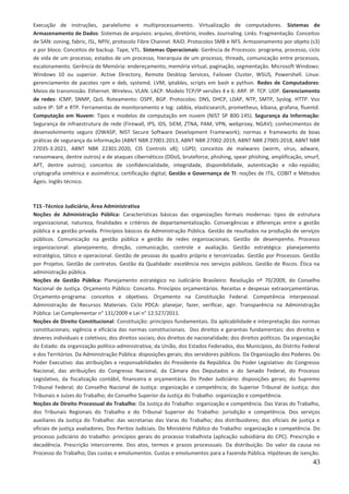 43
Execução de instruções, paralelismo e multiprocessamento. Virtualização de computadores. Sistemas de
Armazenamento de Dados: Sistemas de arquivos: arquivo, diretório, inodes. Journaling. Links. Fragmentação. Conceitos
de SAN: zoning, fabric, ISL, NPIV, protocolo Fibre Channel. RAID. Protocolos SMB e NFS. Armazenamento por objeto (s3)
e por bloco. Conceitos de backup. Tape, VTL. Sistemas Operacionais: Gerência de Processos: programa, processo, ciclo
de vida de um processo, estados de um processo, hierarquia de um processo, threads, comunicação entre processos,
escalonamento. Gerência de Memória: endereçamento, memória virtual, paginação, segmentação. Microsoft Windows:
Windows 10 ou superior. Active Directory, Remote Desktop Services, Failover Cluster, WSUS, Powershell. Linux:
gerenciamento de pacotes rpm e deb, systemd, LVM, iptables, scripts em bash e python. Redes de Computadores:
Meios de transmissão. Ethernet. Wireless. VLAN. LACP. Modelo TCP/IP versões 4 e 6: ARP. IP. TCP. UDP. Gerenciamento
de redes: ICMP, SNMP, QoS. Roteamento: OSPF, BGP. Protocolos: DNS, DHCP, LDAP, NTP, SMTP, Syslog. HTTP. Voz
sobre IP: SIP e RTP. Ferramentas de monitoramento e log: zabbix, elasticsearch, prometheus, kibana, grafana, fluentd.
Computação em Nuvem: Tipos e modelos de computação em nuvem (NIST SP 800-145). Segurança da Informação:
Segurança de infraestrutura de rede (Firewall, IPS, IDS, SIEM, ZTNA, PAM, VPN, webproxy, NGAV); conhecimentos de
desenvolvimento seguro (OWASP, NIST Secure Software Development Framework); normas e frameworks de boas
práticas de segurança da informação (ABNT NBR 27001:2013, ABNT NBR 27002:2019, ABNT NBR 27005:2018, ABNT NBR
27035-3:2021, ABNT NBR 22301:2020, CIS Controls v8); LGPD; conceitos de malwares (worm, vírus, adware,
ransomware, dentre outros) e de ataques cibernéticos (DDoS, bruteforce, phishing, spear phishing, amplificação, smurf,
APT, dentre outros); conceitos de confidencialidade, integridade, disponibilidade, autenticação e não-repúdio;
criptografia simétrica e assimétrica; certificação digital; Gestão e Governança de TI: noções de ITIL. COBIT e Métodos
Ágeis. Inglês técnico.
T15 -Técnico Judiciário, Área Administrativa
Noções de Administração Pública: Características básicas das organizações formais modernas: tipos de estrutura
organizacional, natureza, finalidades e critérios de departamentalização. Convergências e diferenças entre a gestão
pública e a gestão privada. Princípios básicos da Administração Pública. Gestão de resultados na produção de serviços
públicos. Comunicação na gestão pública e gestão de redes organizacionais. Gestão de desempenho. Processo
organizacional: planejamento, direção, comunicação, controle e avaliação. Gestão estratégica: planejamento
estratégico, tático e operacional. Gestão de pessoas do quadro próprio e terceirizadas. Gestão por Processos. Gestão
por Projetos. Gestão de contratos. Gestão da Qualidade: excelência nos serviços públicos. Gestão de Riscos. Ética na
administração pública.
Noções de Gestão Pública: Planejamento estratégico no Judiciário Brasileiro: Resolução nº 70/2009, do Conselho
Nacional de Justiça. Orçamento Público: Conceito. Princípios orçamentários. Receitas e despesas extraorçamentárias.
Orçamento-programa: conceitos e objetivos. Orçamento na Constituição Federal. Competência interpessoal.
Administração de Recursos Materiais. Ciclo PDCA: planejar, fazer, verificar, agir. Transparência na Administração
Pública: Lei Complementar n° 131/2009 e Lei n° 12.527/2011.
Noções de Direito Constitucional: Constituição: princípios fundamentais. Da aplicabilidade e interpretação das normas
constitucionais; vigência e eficácia das normas constitucionais. Dos direitos e garantias fundamentais: dos direitos e
deveres individuais e coletivos; dos direitos sociais; dos direitos de nacionalidade; dos direitos políticos. Da organização
do Estado: da organização político-administrativa; da União, dos Estados Federados, dos Municípios, do Distrito Federal
e dos Territórios. Da Administração Pública: disposições gerais; dos servidores públicos. Da Organização dos Poderes. Do
Poder Executivo: das atribuições e responsabilidades do Presidente da República. Do Poder Legislativo: do Congresso
Nacional, das atribuições do Congresso Nacional, da Câmara dos Deputados e do Senado Federal, do Processo
Legislativo, da fiscalização contábil, financeira e orçamentária. Do Poder Judiciário: disposições gerais; do Supremo
Tribunal Federal; do Conselho Nacional de Justiça: organização e competência; do Superior Tribunal de Justiça; dos
Tribunais e Juízes do Trabalho; do Conselho Superior da Justiça do Trabalho: organização e competência.
Noções de Direito Processual do Trabalho: Da Justiça do Trabalho: organização e competência. Das Varas do Trabalho,
dos Tribunais Regionais do Trabalho e do Tribunal Superior do Trabalho: jurisdição e competência. Dos serviços
auxiliares da Justiça do Trabalho: das secretarias das Varas do Trabalho; dos distribuidores; dos oficiais de justiça e
oficiais de justiça avaliadores. Dos Peritos Judiciais. Do Ministério Público do Trabalho: organização e competência. Do
processo judiciário do trabalho: princípios gerais do processo trabalhista (aplicação subsidiária do CPC). Prescrição e
decadência. Prescrição intercorrente. Dos atos, termos e prazos processuais. Da distribuição. Do valor da causa no
Processo do Trabalho; Das custas e emolumentos. Custas e emolumentos para a Fazenda Pública. Hipóteses de isenção.
 