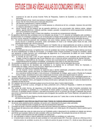 ESTUDE COM AS VÍDEO-AULAS DO CONCURSO VIRTUAL !
      h)       ausentar-se da sala de provas levando Folha de Respostas, Caderno de Questões ou outros materiais não
               permitidos;
       i)      estiver portando armas, mesmo que possua o respectivo porte;
       j)      lançar mão de meios ilícitos para a execução das provas;
       k)      não devolver integralmente o material recebido;
       l)      for surpreendido em comunicação com outras pessoas ou utilizando-se de livro, anotação, impresso não permitido
               ou máquina calculadora ou similar;
       m)      estiver fazendo uso de qualquer tipo de aparelho eletrônico ou de comunicação (bip, telefone celular, relógios
               digitais, agenda eletrônica, notebook, palmtop, receptor, gravador, smartphone ou outros equipamentos similares),
               bem como protetores auriculares;
       n)      perturbar, de qualquer modo, a ordem dos trabalhos, incorrendo em comportamento indevido.
17.   Os aparelhos eletrônicos dos candidatos como os indicados nas alíneas “l” e “m”, deverão ser desligados pelo candidato e
      acondicionados em embalagem específica a ser fornecida pela Fundação Carlos Chagas exclusivamente para tal fim, antes
      de iniciar a prova, devendo a embalagem permanecer fechada até a saída do candidato do local de realização da prova.
      17.1 Os demais pertences pessoais dos candidatos, tais como: bolsas, sacolas, bonés, chapéus, gorros ou similares,
              óculos escuros e protetores auriculares, serão acomodados em local a ser indicado pelos fiscais de sala, onde
              deverão permanecer até o término da prova.
      17.2 A Fundação Carlos Chagas e o Tribunal Superior do Trabalho não se responsabilizarão por perda ou extravio de
              documentos, objetos ou equipamentos eletrônicos ocorridos no local de realização das provas, nem por danos neles
              causados.
18.    No dia da realização das provas, na hipótese de o nome do candidato não constar nas listagens oficiais relativas aos locais
       de prova estabelecidos no Edital de Convocação, a Fundação Carlos Chagas procederá a inclusão do candidato, desde
       que apresente o boleto bancário com comprovação de pagamento ou o comprovante de débito em conta, mediante
       preenchimento de formulário específico.
       18.1 A inclusão de que trata o item 18 será realizada de forma condicional e será analisada pela Fundação Carlos
               Chagas, na fase do Julgamento das Provas Objetivas, com o intuito de verificar a pertinência da referida inscrição.
       18.2 Constatada a improcedência da inscrição, a mesma será automaticamente cancelada sem direito a reclamação,
               independentemente de qualquer formalidade, considerados nulos todos os atos dela decorrentes.
19.    Os candidatos poderão ser submetidos ao sistema de detecção de metal no dia da realização das provas.
20.    Distribuídos os Cadernos de Questões aos candidatos e, na hipótese de se verificarem falhas de impressão, o
       Coordenador do Colégio, antes do início da prova, diligenciará no sentido de:
       a)      substituir os Cadernos de Questões defeituosos;
       b)      em não havendo número suficiente de Cadernos para a devida substituição, procederá à leitura dos itens onde
               ocorreram falhas, usando, para tanto, um Caderno de Questões completo;
       c)      se a ocorrência verificar-se após o início da prova, o Coordenador do Colégio, após ouvido o Plantão da Fundação
               Carlos Chagas, estabelecerá prazo para compensação do tempo usado para regularização do caderno.
21.    Quando, após a prova, for constatado, por meio eletrônico, estatístico, visual, grafológico ou por investigação policial, ter o
       candidato utilizado processos ilícitos, sua prova será anulada e o candidato será automaticamente eliminado do Concurso.
22.    Não haverá, por qualquer motivo, prorrogação do tempo previsto para a aplicação das provas em razão de afastamento do
       candidato da sala de prova.
23.    Em hipótese nenhuma será realizada qualquer prova fora do local, data e horário determinados.
24.    O candidato, ao terminar a prova, entregará ao fiscal, juntamente com a Folha de Respostas, o Caderno de Questões
       personalizado.
25.    Por razões de ordem técnica, de segurança e de direitos autorais adquiridos, não serão fornecidos exemplares dos
       Cadernos de Questões a candidatos ou a instituições de direito público ou privado, mesmo após o encerramento do
       Concurso. O candidato deverá consultar o site www.concursosfcc.com.br no primeiro dia útil após a aplicação das provas,
       para tomar conhecimento da(s) data(s) prevista(s) para divulgação das questões das Provas Objetivas, dos gabaritos e/ou
       dos resultados.
       25.1 As questões das Provas Objetivas ficarão disponíveis pelo prazo de 7 (sete) dias a contar da data de divulgação no
             site www.concursosfcc.com.br.

VIII. DO JULGAMENTO DAS PROVAS OBJETIVAS PARA TODOS OS CARGOS/ÁREAS/ESPECIALIDADES
1.    As provas serão estatisticamente avaliadas, de acordo com o desempenho do grupo a elas submetido.
      1.1 As provas objetivas serão corrigidas por meio de processamento eletrônico.
2.    Considera-se grupo o total de candidatos presentes às provas objetivas do respectivo Cargo/Área/Especialidade.
3.    Na avaliação de cada prova será utilizado o escore padronizado, com média igual a 50 (cinquenta) e desvio padrão igual a
      10 (dez).
4.    Esta padronização das notas de cada prova tem por finalidade avaliar o desempenho do candidato em relação aos demais,
      permitindo que a posição relativa de cada candidato reflita sua classificação. Na avaliação das provas do Concurso:
      a) é contado o total de acertos de cada candidato em cada prova;
      b) são calculadas a média e o desvio padrão dos acertos de todos os candidatos em cada prova;
      c) é transformado o total de acertos de cada candidato em nota padronizada (NP). Para isso, calcula-se a diferença entre o
         total de acertos do candidato na prova (A) e a média de acertos do grupo na prova ( X ), divide-se essa diferença pelo



                                                                                                                                   10
 