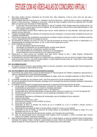 ESTUDE COM AS VÍDEO-AULAS DO CONCURSO VIRTUAL !
5.    Não serão aceitos recursos interpostos por fac-símile (fax), telex, telegrama, e-mail ou outro meio que não seja o
      especificado neste Edital.
6.    Será concedida Vista da Prova Discursiva – Redação e da Prova Discursiva – Estudo de Caso a todos os candidatos que
      tiveram a Prova Discursiva – Redação ou Discursiva – Estudo de Caso corrigidas, conforme os Capítulos VIII e IX deste
      Edital, em período a ser informado em Edital específico.
      6.1     A vista das Provas Discursivas será realizada no site da Fundação Carlos Chagas www.concursosfcc.com.br, em
              data e horário a serem oportunamente divulgados. As instruções para a vista de prova serão disponibilizadas no site
              da Fundação Carlos Chagas.
7.    A Banca Examinadora constitui última instância para recurso, sendo soberana em suas decisões, razão pela qual não
      caberão recursos adicionais.
8.    O gabarito divulgado poderá ser alterado, em função dos recursos interpostos, e as provas serão corrigidas de acordo com
      o gabarito oficial definitivo.
9.    O(s) ponto(s) relativo(s) à(s) questão(ões) eventualmente anulada(s) será(ão) atribuído(s) a todos os candidatos presentes
      à prova, independentemente de formulação de recurso.
10.   Na ocorrência do disposto nos itens 8 e 9 e/ou em caso de provimento de recurso, poderá ocorrer a classificação ou a
      desclassificação do candidato que obtiver, ou não, a nota mínima exigida para a prova.
11.   Serão indeferidos os recursos:
      a)      cujo teor desrespeite a Banca Examinadora;
      b)      que estejam em desacordo com as especificações contidas neste Capítulo;
      c)      cuja fundamentação não corresponda à questão recursada;
      d)      sem fundamentação e/ou inconsistente, incoerente ou os intempestivos;
      e)      encaminhados por meio da Imprensa e/ou de “redes sociais online”.
12.   Admitir-se-á um único recurso por candidato para cada evento referido no item 1 deste Capítulo, devidamente
      fundamentado, sendo desconsiderado recurso de igual teor.
13.   As decisões dos recursos serão levadas ao conhecimento dos candidatos por meio do site da Fundação Carlos Chagas
      (www.concursosfcc.com.br), não tendo caráter didático, e ficarão disponíveis pelo prazo de 7 (sete) dias a contar da data
      de publicação do respectivo Edital ou Aviso.

XVI. DA HOMOLOGAÇÃO
1.   O resultado final do Concurso, após decididos todos os recursos interpostos, será homologado pelo Tribunal Superior do
     Trabalho e publicado no Diário Oficial da União.

XVII. DO PROVIMENTO DOS CARGOS/ÁREAS/ESPECIALIDADES
1.    O provimento dos cargos ficará a critério da Administração do Tribunal Superior do Trabalho e obedecerá, rigorosamente, à
      ordem de classificação por Cargo/Área/Especialidade.
      1.1 Os candidatos aprovados, conforme disponibilidade de vagas, terão sua nomeação publicada no Diário Oficial da
            União.
2.    O candidato nomeado que, por qualquer motivo, não tomar posse terá o ato de nomeação tornado sem efeito.
3.    No caso de desistência formal da nomeação, prosseguir-se-á à nomeação dos demais candidatos habilitados, observada a
      ordem classificatória.
4.    O candidato convocado para nomeação deverá apresentar os seguintes documentos para fins de posse:
      a) Comprovação de Escolaridade/Pré-Requisitos constantes do Capítulo II deste Edital, devendo o Comprovante de
            Escolaridade ser apresentado em via original ou fotocópia autenticada;
      b) Comprovação dos requisitos enumerados no item 1, do Capítulo III;
      c)    Comprovação de ter exercido efetivamente a função de jurado, conforme os subitens 5.1.5 e 5.2.5 do Capítulo XIV;
      d) Certidão de nascimento ou de casamento, com as respectivas averbações, se for o caso;
      e) Título de eleitor;
      f)    Certificado de Reservista ou de Dispensa de Incorporação, para os candidatos do sexo masculino;
      g) Cédula de Identidade;
      h) Cadastro de Pessoa Física – CPF;
      i)    Documento de inscrição no PIS ou PASEP, se houver;
      j)    Duas fotos 3X4 recentes;
      k)    Declaração de Bens ou Rendas nos termos da Lei nº 8.429/92 c/c a Lei nº 8.730/93 e demais normas e
            regulamentação pertinente;
      l)    Declaração de acumulação de cargo ou função pública, quando for o caso, ou sua negativa;
      m) Declaração de não ter sofrido, no exercício de função pública, as penalidades enumeradas no artigo 137 e seu
            parágrafo único da Lei nº 8.112/90;
      4.1 Não serão aceitos protocolos dos documentos exigidos, nem fotocópias não autenticadas.
      4.2 Além da documentação acima mencionada serão exigidos outros formulários, a serem fornecidos pelo Tribunal
            Superior do Trabalho, à época da nomeação.
5.    Além da apresentação dos documentos relacionados no item 4 deste Capítulo, a posse do candidato ficará condicionada à
      realização de inspeção médica, mediante a apresentação do laudo médico de sanidade física e mental expedido pela
      equipe de saúde do Tribunal Superior do Trabalho ou por profissional por ele credenciado.



                                                                                                                              17
 
