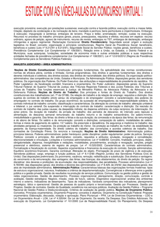 ESTUDE COM AS VÍDEO-AULAS DO CONCURSO VIRTUAL !
execução provisória; execução por prestações sucessivas; execução contra a fazenda pública; execução contra a massa falida.
Citação; depósito da condenação e da nomeação de bens; mandado e penhora; bens penhoráveis e impenhoráveis. Embargos
à execução; impugnação à sentença; embargos de terceiro. Praça e leilão; arrematação; remição; custas na execução.
Recursos no processo do trabalho: princípios gerais, prazos, pressupostos, requisitos e efeitos; recursos em espécie: recurso
ordinário, agravo de petição, agravo de instrumento, recurso de revista, embargos no TST, embargos de declaração, embargos
infringentes e agravo regimental. Reclamação Correcional. Direito Previdenciário: Seguridade social: origem e evolução
legislativa no Brasil; conceito; organização e princípios constitucionais. Regime Geral da Previdência Social: beneficiário,
benefícios e custeio (Leis nº 9.212/91 e 9.213/91). Seguridade Social do Servidor Público: noções gerais, benefícios e custeio.
Previdência Complementar (Lei Complementar nº 109/2001). Relação entre a União, os Estados, o Distrito Federal e os
Municípios, suas autarquias, fundações, sociedades de economia mista e outras entidades públicas e suas respectivas
entidades fechadas de previdência complementar (Lei Complementar nº 108/2001). Lei nº 12.618/2012 (Regime de Previdência
Complementar para os Servidores Públicos Federais).

ANALISTA JUDICIÁRIO – ÁREA ADMINISTRATIVA

 Noções de Direito Constitucional: Constituição: princípios fundamentais. Da aplicabilidade das normas constitucionais:
normas de eficácia plena, contida e limitada; normas programáticas. Dos direitos e garantias fundamentais: dos direitos e
deveres individuais e coletivos; dos direitos sociais; dos direitos de nacionalidade; dos direitos políticos. Da organização político-
administrativa: das competências da União, Estados e Municípios. Da Administração Pública: disposições gerais; dos servidores
públicos. Da organização dos Poderes. Do Poder Executivo: das atribuições e responsabilidades do presidente da república. Do
Poder Legislativo: da fiscalização contábil, financeira e orçamentária. Do Poder Judiciário: disposições gerais; do Supremo
Tribunal Federal; do Superior Tribunal de Justiça; dos Tribunais Regionais Federais e dos Juízes Federais; dos Tribunais e
Juízes do Trabalho. Das funções essenciais à Justiça: do Ministério Público; da Advocacia Pública; da Advocacia e da
Defensoria Públicas. Noções de Direito do Trabalho: Dos princípios e fontes do Direito do Trabalho. Dos direitos
constitucionais dos trabalhadores (art. 7º da CF/88). Da relação de trabalho e da relação de emprego: requisitos e distinção. Dos
sujeitos do contrato de trabalho stricto sensu: do empregado e do empregador: conceito e caracterização; dos poderes do
empregador no contrato de trabalho. Do grupo econômico; da sucessão de empregadores; da responsabilidade solidária. Do
contrato individual de trabalho: conceito, classificação e características. Da alteração do contrato de trabalho: alteração unilateral
e bilateral; o jus variandi. Da suspensão e interrupção do contrato de trabalho: caracterização e distinção. Da rescisão do
contrato de trabalho: das justas causas; da despedida indireta; da dispensa arbitrária; da culpa recíproca; da indenização. Do
aviso prévio. Da duração do trabalho; da jornada de trabalho; dos períodos de descanso; do intervalo para repouso e
alimentação; do descanso semanal remunerado; do trabalho noturno e do trabalho extraordinário. Do salário-mínimo;
irredutibilidade e garantia. Das férias: do direito a férias e da sua duração; da concessão e da época das férias; da remuneração
e do abono de férias. Do salário e da remuneração: conceito e distinções; composição do salário; modalidades de salário;
formas e meios de pagamento do salário; 13.º salário. Da prescrição e decadência. Da segurança e medicina no trabalho: das
atividades perigosas ou insalubres. Da proteção ao trabalho do menor. Da proteção ao trabalho da mulher; da estabilidade da
gestante; da licença-maternidade. Do direito coletivo do trabalho: das convenções e acordos coletivos de trabalho. Das
comissões de Conciliação Prévia. Da renúncia e transação. Noções de Direito Administrativo: Administração pública:
princípios básicos. Poderes administrativos: poder hierárquico; poder disciplinar; poder regulamentar; poder de polícia. Serviços
Públicos: conceito e princípios. Ato administrativo: conceito, requisitos e atributos; anulação, revogação e convalidação;
discricionariedade e vinculação. Licitações e Contratos administrativos: Lei nº 8.666/93: Conceito, finalidade, princípios, objeto,
obrigatoriedade, dispensa, inexigibilidade e vedações, modalidades, procedimentos, anulação e revogação, sanções, pregão
presencial e eletrônico, sistema de registro de preços. Lei nº 10.520/2002. Características do contrato administrativo.
Formalização e fiscalização do contrato. Aspectos orçamentários e financeiros da execução do contrato. Sanção administrativa.
Equilíbrio econômico-financeiro. Garantia contratual. Alteração do objeto. Prorrogação do prazo de vigência e de execução.
Servidores públicos: cargo, emprego e função públicos. Lei nº 8.112/90 (Regime Jurídico dos Servidores Públicos Civis da
União): Das disposições preliminares; Do provimento, vacância, remoção, redistribuição e substituição. Dos direitos e vantagens:
do vencimento e da remuneração; das vantagens; das férias; das licenças; dos afastamentos; do direito de petição. Do regime
disciplinar: dos deveres e proibições; da acumulação; das responsabilidades; das penalidades. Processo administrativo (Lei nº
9.784/99): das disposições gerais; dos direitos e deveres dos administrados. Lei nº 8.429, de 2/6/92: das disposições gerais; dos
atos de improbidade administrativa. Administração Pública: Características básicas das organizações formais modernas: tipos
de estrutura organizacional, natureza, finalidades e critérios de departamentalização. Convergências e diferenças entre a gestão
pública e a gestão privada. Gestão de resultados na produção de serviços públicos. Comunicação na gestão pública e gestão de
redes organizacionais. Gestão de desempenho. Processo organizacional: planejamento, direção, comunicação, controle e
avaliação. Gestão estratégica: Negócio, missão, visão de futuro, valores. Diagnóstico organizacional: análise dos ambientes
interno e externo. Indicadores de desempenho. Tipos de indicadores. Variáveis componentes dos indicadores; planejamento
estratégico, tático e operacional. Gestão de pessoas do quadro próprio e terceirizadas. Gestão por Processos. Gestão por
Projetos. Gestão de contratos. Gestão da Qualidade: excelência nos serviços públicos. Avaliação da Gestão Pública – Programa
Nacional de Gestão Pública e Desburocratização. Critérios de avaliação da gestão pública. Noções de Orçamento Público:
Conceitos. Princípios orçamentários. Orçamento-Programa: conceitos e objetivos. Orçamento na Constituição Federal. Proposta
orçamentária: Elaboração, discussão, votação e aprovação. Plano Plurianual – PPA, Lei de Diretrizes Orçamentárias – LDO e
Lei Orçamentária Anual – LOA. Lei nº 4.320/64: Da Lei de Orçamento; Da receita; Da Despesa; Dos Créditos Adicionais; Da
execução do Orçamento. Lei Complementar nº 101/2000 (Lei de Responsabilidade Fiscal): Do Planejamento; Da Despesa



                                                                                                                                   24
 