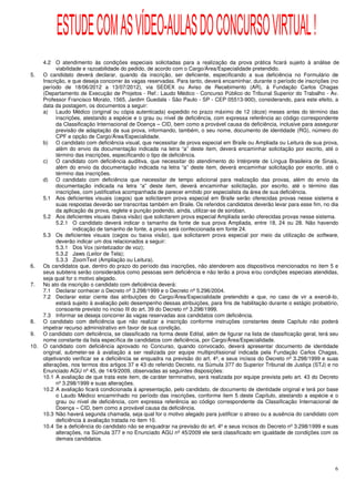 ESTUDE COM AS VÍDEO-AULAS DO CONCURSO VIRTUAL !
    4.2 O atendimento às condições especiais solicitadas para a realização da prova prática ficará sujeito à análise de
          viabilidade e razoabilidade do pedido, de acordo com o Cargo/Área/Especialidade pretendido.
5.  O candidato deverá declarar, quando da inscrição, ser deficiente, especificando a sua deficiência no Formulário de
    Inscrição, e que deseja concorrer às vagas reservadas. Para tanto, deverá encaminhar, durante o período de inscrições (no
    período de 18/06/2012 a 13/07/2012), via SEDEX ou Aviso de Recebimento (AR), à Fundação Carlos Chagas
    (Departamento de Execução de Projetos - Ref.: Laudo Médico - Concurso Público do Tribunal Superior do Trabalho - Av.
    Professor Francisco Morato, 1565, Jardim Guedala - São Paulo - SP - CEP 05513-900), considerando, para este efeito, a
    data da postagem, os documentos a seguir:
    a) Laudo Médico (original ou cópia autenticada) expedido no prazo máximo de 12 (doze) meses antes do término das
          inscrições, atestando a espécie e o grau ou nível de deficiência, com expressa referência ao código correspondente
          da Classificação Internacional de Doença – CID, bem como a provável causa da deficiência, inclusive para assegurar
          previsão de adaptação da sua prova, informando, também, o seu nome, documento de identidade (RG), número do
          CPF e opção de Cargo/Área/Especialidade.
    b) O candidato com deficiência visual, que necessitar de prova especial em Braile ou Ampliada ou Leitura de sua prova,
          além do envio da documentação indicada na letra “a” deste item, deverá encaminhar solicitação por escrito, até o
          término das inscrições, especificando o tipo de deficiência.
    c)    O candidato com deficiência auditiva, que necessitar do atendimento do Intérprete de Língua Brasileira de Sinais,
          além do envio da documentação indicada na letra “a” deste item, deverá encaminhar solicitação por escrito, até o
          término das inscrições.
    d) O candidato com deficiência que necessitar de tempo adicional para realização das provas, além do envio da
          documentação indicada na letra “a” deste item, deverá encaminhar solicitação, por escrito, até o término das
          inscrições, com justificativa acompanhada de parecer emitido por especialista da área de sua deficiência.
    5.1 Aos deficientes visuais (cegos) que solicitarem prova especial em Braile serão oferecidas provas nesse sistema e
          suas respostas deverão ser transcritas também em Braile. Os referidos candidatos deverão levar para esse fim, no dia
          da aplicação da prova, reglete e punção podendo, ainda, utilizar-se de soroban.
    5.2 Aos deficientes visuais (baixa visão) que solicitarem prova especial Ampliada serão oferecidas provas nesse sistema.
          5.2.1 O candidato deverá indicar o tamanho da fonte de sua prova Ampliada, entre 18, 24 ou 28. Não havendo
                  indicação de tamanho de fonte, a prova será confeccionada em fonte 24.
    5.3 Os deficientes visuais (cegos ou baixa visão), que solicitarem prova especial por meio da utilização de software,
          deverão indicar um dos relacionados a seguir:
          5.3.1 Dos Vox (sintetizador de voz);
          5.3.2 Jaws (Leitor de Tela);
          5.3.3 ZoomText (Ampliação ou Leitura).
6.  Os candidatos que, dentro do prazo do período das inscrições, não atenderem aos dispositivos mencionados no item 5 e
    seus subitens serão considerados como pessoas sem deficiência e não terão a prova e/ou condições especiais atendidas,
    seja qual for o motivo alegado.
7.  No ato da inscrição o candidato com deficiência deverá:
    7.1 Declarar conhecer o Decreto nº 3.298/1999 e o Decreto nº 5.296/2004.
    7.2 Declarar estar ciente das atribuições do Cargo/Área/Especialidade pretendido e que, no caso de vir a exercê-lo,
          estará sujeito à avaliação pelo desempenho dessas atribuições, para fins de habilitação durante o estágio probatório,
          consoante previsto no inciso III do art. 39 do Decreto nº 3.298/1999.
    7.3 Informar se deseja concorrer às vagas reservadas aos candidatos com deficiência.
8.  O candidato com deficiência que não realizar a inscrição conforme instruções constantes deste Capítulo não poderá
    impetrar recurso administrativo em favor de sua condição.
9.  O candidato com deficiência, se classificado na forma deste Edital, além de figurar na lista de classificação geral, terá seu
    nome constante da lista específica de candidatos com deficiência, por Cargo/Área/Especialidade.
10. O candidato com deficiência aprovado no Concurso, quando convocado, deverá apresentar documento de identidade
    original, submeter-se à avaliação a ser realizada por equipe multiprofissional indicada pela Fundação Carlos Chagas,
    objetivando verificar se a deficiência se enquadra na previsão do art. 4º, e seus incisos do Decreto nº 3.298/1999 e suas
    alterações, nos termos dos artigos 37 e 43 do referido Decreto, na Súmula 377 do Superior Tribunal de Justiça (STJ) e no
    Enunciado AGU nº 45, de 14/9/2009, observadas as seguintes disposições:
    10.1 A avaliação de que trata este item, de caráter terminativo, será realizada por equipe prevista pelo art. 43 do Decreto
          nº 3.298/1999 e suas alterações.
    10.2 A avaliação ficará condicionada à apresentação, pelo candidato, de documento de identidade original e terá por base
          o Laudo Médico encaminhado no período das inscrições, conforme item 5 deste Capítulo, atestando a espécie e o
          grau ou nível de deficiência, com expressa referência ao código correspondente da Classificação Internacional de
          Doença – CID, bem como a provável causa da deficiência.
    10.3 Não haverá segunda chamada, seja qual for o motivo alegado para justificar o atraso ou a ausência do candidato com
          deficiência à avaliação tratada no item 10.
    10.4 Se a deficiência do candidato não se enquadrar na previsão do art. 4º e seus incisos do Decreto nº 3.298/1999 e suas
          alterações, na Súmula 377 e no Enunciado AGU nº 45/2009 ele será classificado em igualdade de condições com os
          demais candidatos.




                                                                                                                               6
 