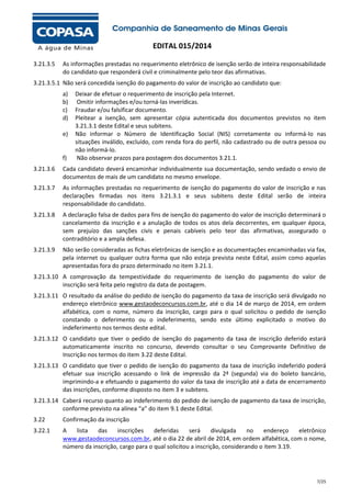 EDITAL 015/2014
3.21.3.5

As informações prestadas no requerimento eletrônico de isenção serão de inteira responsabilidade
do candidato que responderá civil e criminalmente pelo teor das afirmativas.

3.21.3.5.1 Não será concedida isenção do pagamento do valor de inscrição ao candidato que:
a)
b)
c)
d)
e)

f)

Deixar de efetuar o requerimento de inscrição pela Internet.
Omitir informações e/ou torná-las inverídicas.
Fraudar e/ou falsificar documento.
Pleitear a isenção, sem apresentar cópia autenticada dos documentos previstos no item
3.21.3.1 deste Edital e seus subitens.
Não informar o Número de Identificação Social (NIS) corretamente ou informá-lo nas
situações inválido, excluído, com renda fora do perfil, não cadastrado ou de outra pessoa ou
não informá-lo.
Não observar prazos para postagem dos documentos 3.21.1.

3.21.3.6

Cada candidato deverá encaminhar individualmente sua documentação, sendo vedado o envio de
documentos de mais de um candidato no mesmo envelope.

3.21.3.7

As informações prestadas no requerimento de isenção do pagamento do valor de inscrição e nas
declarações firmadas nos itens 3.21.3.1 e seus subitens deste Edital serão de inteira
responsabilidade do candidato.

3.21.3.8

A declaração falsa de dados para fins de isenção do pagamento do valor de inscrição determinará o
cancelamento da inscrição e a anulação de todos os atos dela decorrentes, em qualquer época,
sem prejuízo das sanções civis e penais cabíveis pelo teor das afirmativas, assegurado o
contraditório e a ampla defesa.

3.21.3.9

Não serão consideradas as fichas eletrônicas de isenção e as documentações encaminhadas via fax,
pela internet ou qualquer outra forma que não esteja prevista neste Edital, assim como aquelas
apresentadas fora do prazo determinado no item 3.21.1.

3.21.3.10 A comprovação da tempestividade do requerimento de isenção do pagamento do valor de
inscrição será feita pelo registro da data de postagem.
3.21.3.11 O resultado da análise do pedido de isenção do pagamento da taxa de inscrição será divulgado no
endereço eletrônico www.gestaodeconcursos.com.br, até o dia 14 de março de 2014, em ordem
alfabética, com o nome, número da inscrição, cargo para o qual solicitou o pedido de isenção
constando o deferimento ou o indeferimento, sendo este último explicitado o motivo do
indeferimento nos termos deste edital.
3.21.3.12 O candidato que tiver o pedido de isenção do pagamento da taxa de inscrição deferido estará
automaticamente inscrito no concurso, devendo consultar o seu Comprovante Definitivo de
Inscrição nos termos do item 3.22 deste Edital.
3.21.3.13 O candidato que tiver o pedido de isenção do pagamento da taxa de inscrição indeferido poderá
efetuar sua inscrição acessando o link de impressão da 2ª (segunda) via do boleto bancário,
imprimindo-a e efetuando o pagamento do valor da taxa de inscrição até a data de encerramento
das inscrições, conforme disposto no item 3 e subitens.
3.21.3.14 Caberá recurso quanto ao indeferimento do pedido de isenção de pagamento da taxa de inscrição,
conforme previsto na alínea “a” do item 9.1 deste Edital.
3.22

Confirmação da inscrição

3.22.1

A
lista
das
inscrições
deferidas
será
divulgada
no
endereço
eletrônico
www.gestaodeconcursos.com.br, até o dia 22 de abril de 2014, em ordem alfabética, com o nome,
número da inscrição, cargo para o qual solicitou a inscrição, considerando o item 3.19.

7/25

 