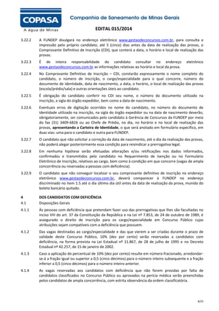 EDITAL 015/2014
3.22.2

A FUNDEP divulgará no endereço eletrônico www.gestaodeconcursos.com.br, para consulta e
impressão pelo próprio candidato, até 5 (cinco) dias antes da data de realização das provas, o
Comprovante Definitivo de Inscrição (CDI), que conterá a data, o horário e local de realização das
provas.

3.22.3

É de inteira responsabilidade do candidato consultar no endereço
www.gestaodeconcursos.com.br as informações relativas ao horário e local da prova.

3.22.4

No Comprovante Definitivo de Inscrição – CDI, constarão expressamente o nome completo do
candidato, o número de inscrição, o cargo/especialidade para o qual concorre, número do
documento de identidade, data de nascimento, a data, o horário, o local de realização das provas
(escola/prédio/sala) e outras orientações úteis ao candidato.

3.22.5

É obrigação do candidato conferir no CDI seu nome, o número do documento utilizado na
inscrição, a sigla do órgão expedidor, bem como a data de nascimento.

3.22.6

Eventuais erros de digitação ocorridos no nome do candidato, no número do documento de
identidade utilizado na inscrição, na sigla do órgão expedidor ou na data de nascimento deverão,
obrigatoriamente, ser comunicados pelo candidato à Gerência de Concursos da FUNDEP por meio
do fax (31) 3409-6826 ou ao Chefe de Prédio, no dia, no horário e no local de realização das
provas, apresentando a Carteira de Identidade, o que será anotado em formulário específico, em
duas vias: uma para o candidato e outra para FUNDEP.

3.22.7

O candidato que não solicitar a correção da data de nascimento, até o dia da realização das provas,
não poderá alegar posteriormente essa condição para reivindicar a prerrogativa legal.

3.22.8

Em nenhuma hipótese serão efetuadas alterações e/ou retificações nos dados informados,
confirmados e transmitidos pelo candidato no Requerimento de Isenção ou no Formulário
Eletrônico de Inscrição, relativos ao cargo, bem como à condição em que concorre (vagas de ampla
concorrência ou reservadas a pessoas com deficiência).

3.22.9

O candidato que não conseguir localizar o seu comprovante definitivo de inscrição no endereço
eletrônico www.gestaodeconcursos.com.br, deverá comparecer à FUNDEP no endereço
discriminado no item 1.5 até o dia último dia útil antes da data de realização da prova, munido do
boleto bancário quitado.

4
4.1

DOS CANDIDATOS COM DEFICIÊNCIA
Disposições Gerais

4.1.1

Às pessoas com deficiência que pretendam fazer uso das prerrogativas que lhes são facultadas no
inciso VIII do art. 37 da Constituição da República e na Lei nº 7.853, de 24 de outubro de 1989, é
assegurado o direito de inscrição para os cargo/especialidade em Concurso Público cujas
atribuições sejam compatíveis com a deficiência que possuem.

4.1.2

Das vagas destinadas ao cargo/especialidade e das que vierem a ser criadas durante o prazo de
validade deste Concurso Público, 10% (dez por cento) serão reservadas a candidatos com
deficiência, na forma prevista na Lei Estadual nº 11.867, de 28 de julho de 1995 e no Decreto
Estadual nº 42.257, de 15 de janeiro de 2002.

4.1.3

Caso a aplicação do percentual de 10% (dez por cento) resulte em número fracionado, arredondarse-á a fração igual ou superior a 0,5 (cinco décimos) para o número inteiro subsequente e a fração
inferior a 0,5 (cinco décimos) para o número inteiro anterior.

4.1.4

As vagas reservadas aos candidatos com deficiência que não forem providas por falta de
candidatos classificados no Concurso Público ou aprovados na perícia médica serão preenchidas
pelos candidatos de ampla concorrência, com estrita observância da ordem classificatória.

eletrônico

8/25

 