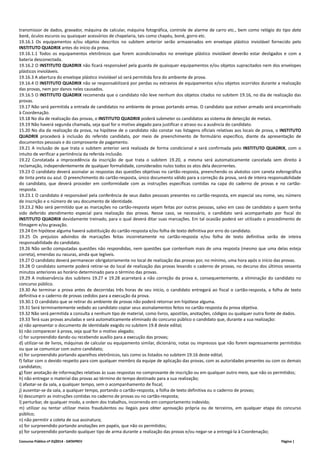 transmissor de dados, gravador, máquina de calcular, máquina fotográfica, controle de alarme de carro etc., bem como relógio do tipo data 
bank, óculos escuros ou quaisquer acessórios de chapelaria, tais como chapéu, boné, gorro etc. 
19.16.1 Os equipamentos e/ou objetos descritos no subitem anterior serão armazenados em envelope plástico inviolável fornecido pelo 
INSTITUTO QUADRIX antes do início da prova. 
19.16.1.1 Todos os equipamentos eletrônicos que forem acondicionados no envelope plástico inviolável deverão estar desligados e com a 
bateria desconectada. 
19.16.2 O INSTITUTO QUADRIX não ficará responsável pela guarda de quaisquer equipamentos e/ou objetos supracitados nem dos envelopes 
plásticos invioláveis. 
19.16.3 A abertura do envelope plástico inviolável só será permitida fora do ambiente de prova. 
19.16.4 O INSTITUTO QUADRIX não se responsabilizará por perdas ou extravios de equipamentos e/ou objetos ocorridos durante a realização 
das provas, nem por danos neles causados. 
19.16.5 O INSTITUTO QUADRIX recomenda que o candidato não leve nenhum dos objetos citados no subitem 19.16, no dia de realização das 
provas. 
19.17 Não será permitida a entrada de candidatos no ambiente de provas portando armas. O candidato que estiver armado será encaminhado 
à Coordenação. 
19.18 No dia de realização das provas, o INSTITUTO QUADRIX poderá submeter os candidatos ao sistema de detecção de metais. 
19.19 Não haverá segunda chamada, seja qual for o motivo alegado para justificar o atraso ou a ausência do candidato. 
15.20 No dia da realização da prova, na hipótese de o candidato não constar nas listagens oficiais relativas aos locais de prova, o INSTITUTO 
QUADRIX procederá à inclusão do referido candidato, por meio de preenchimento de formulário específico, diante da apresentação de 
documentos pessoais e do comprovante de pagamento. 
19.21 A inclusão de que trata o subitem anterior será realizada de forma condicional e será confirmada pelo INSTITUTO QUADRIX, com o 
intuito de verificar a pertinência da referida inclusão. 
19.22 Constatada a improcedência da inscrição de que trata o subitem 19.20, a mesma será automaticamente cancelada sem direito à 
reclamação, independentemente de qualquer formalidade, considerados nulos todos os atos dela decorrentes. 
19.23 O candidato deverá assinalar as respostas das questões objetivas no cartão‐resposta, preenchendo os alvéolos com caneta esferográfica 
de tinta preta ou azul. O preenchimento do cartão‐resposta, único documento válido para a correção da prova, será de inteira responsabilidade 
do candidato, que deverá proceder em conformidade com as instruções específicas contidas na capa do caderno de provas e no cartão‐resposta. 
19.23.1 O candidato é responsável pela conferência de seus dados pessoais presentes no cartão‐resposta, em especial seu nome, seu número 
de inscrição e o número de seu documento de identidade. 
19.23.2 Não será permitido que as marcações no cartão‐resposta sejam feitas por outras pessoas, salvo em caso de candidato a quem tenha 
sido deferido atendimento especial para realização das provas. Nesse caso, se necessário, o candidato será acompanhado por fiscal do 
INSTITUTO QUADRIX devidamente treinado, para o qual deverá ditar suas marcações. Em tal ocasião poderá ser utilizado o procedimento de 
filmagem e/ou gravação. 
19.24 Em hipótese alguma haverá substituição do cartão‐resposta e/ou folha de texto definitiva por erro do candidato. 
19.25 Os prejuízos advindos de marcações feitas incorretamente no cartão‐resposta e/ou folha de texto definitiva serão de inteira 
responsabilidade do candidato. 
19.26 Não serão computadas questões não respondidas, nem questões que contenham mais de uma resposta (mesmo que uma delas esteja 
correta), emendas ou rasuras, ainda que legíveis. 
19.27 O candidato deverá permanecer obrigatoriamente no local de realização das provas por, no mínimo, uma hora após o início das provas. 
19.28 O candidato somente poderá retirar‐se do local de realização das provas levando o caderno de provas, no decurso dos últimos sessenta 
minutos anteriores ao horário determinado para o término das provas. 
19.29 A inobservância dos subitens 19.27 e 19.28 acarretará a não correção da prova e, consequentemente, a eliminação do candidato no 
concurso público. 
19.30 Ao terminar a prova antes de decorridas três horas de seu início, o candidato entregará ao fiscal o cartão‐resposta, a folha de texto 
definitiva e o caderno de provas cedidos para a execução da prova. 
19.30.1 O candidato que se retirar do ambiente de provas não poderá retornar em hipótese alguma. 
19.31 Será terminantemente vedado ao candidato copiar seus assinalamentos feitos no cartão‐resposta da prova objetiva. 
19.32 Não será permitida a consulta a nenhum tipo de material, como livros, apostilas, anotações, códigos ou qualquer outra fonte de dados. 
19.33 Terá suas provas anuladas e será automaticamente eliminado do concurso público o candidato que, durante a sua realização: 
a) não apresentar o documento de identidade exigido no subitem 19.8 deste edital; 
b) não comparecer à prova, seja qual for o motivo alegado; 
c) for surpreendido dando ou recebendo auxílio para a execução das provas; 
d) utilizar‐se de livros, máquinas de calcular ou equipamento similar, dicionário, notas ou impressos que não forem expressamente permitidos 
ou que se comunicar com outro candidato; 
e) for surpreendido portando aparelhos eletrônicos, tais como os listados no subitem 19.16 deste edital; 
f) faltar com o devido respeito para com qualquer membro da equipe de aplicação das provas, com as autoridades presentes ou com os demais 
candidatos; 
g) fizer anotação de informações relativas às suas respostas no comprovante de inscrição ou em qualquer outro meio, que não os permitidos; 
h) não entregar o material das provas ao término do tempo destinado para a sua realização; 
i) afastar‐se da sala, a qualquer tempo, sem o acompanhamento de fiscal; 
j) ausentar‐se da sala, a qualquer tempo, portando o cartão‐resposta, a folha de texto definitiva ou o caderno de provas; 
k) descumprir as instruções contidas no caderno de provas ou no cartão‐resposta; 
l) perturbar, de qualquer modo, a ordem dos trabalhos, incorrendo em comportamento indevido; 
m) utilizar ou tentar utilizar meios fraudulentos ou ilegais para obter aprovação própria ou de terceiros, em qualquer etapa do concurso 
público; 
n) não permitir a coleta de sua assinatura; 
o) for surpreendido portando anotações em papéis, que não os permitidos; 
p) for surpreendido portando qualquer tipo de arma durante a realização das provas e/ou negar‐se a entregá‐la à Coordenação; 
Concurso Público nº 01/2014 ‐ DATAPREV Página | 
 