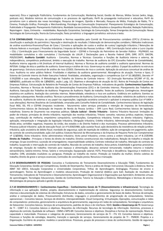especiais); Ética e Legislação Publicitária; Fundamentos da Comunicação; Marketing Social; Gestão de Marcas; Mídias Sociais (wikis, blogs, 
podcasts etc); Modelos teóricos de comunicação e os processos de significado; Perfil da propaganda institucional e educativa; Perfil do 
jornalismo com o advento das novas tecnologias; Pesquisa de Imagem, Opinião e Mercado; Pesquisa de Mídia; Produção de Rádio, TV e 
Cinema; Produção Gráfica; Promoção e Merchandising; Psicologia da Comunicação Empresarial: Planejamento Estratégico de Comunicação; 
Publicidade e Propaganda: Planejamento Publicitário; Realidade Socioeconômica, Política Brasileira e Geopolítica Mundial; Redação Publicitária; 
Reportagem ‐ tipos; Entrevista – modalidades; Reputação Corporativa; Sociologia da Comunicação; Temas Emergentes da Comunicação: Novas 
Tecnologias de Comunicação; Teoria da Comunicação; Texto jornalístico: a linguagem jornalística: estrutura e texto. 
2.7.8 CONTABILIDADE: Princípios de contabilidade e Normas expedidas pelo Comitê de Pronunciamentos contábeis (CPC’s) /Critérios de 
classificação e avaliação do patrimônio / Apuração e destinação do resultado / Elaboração de demonstrações contábeis / Métodos tradicionais 
de análise econômico‐financeira/Fluxo de Caixa / Conceito e aplicações de custos e análise de custos/ Legislação tributária / Retenções de 
tributos federais e municipais / Provisões tributárias / Imposto de Renda das Pessoas Jurídicas – IRPJ, Contribuição Social sobre o Lucro Líquido 
– CSLL / Contribuição para Financiamento da Seguridade Social – COFINS e Formação do Patrimônio do Servidor Público ‐ PIS/PASEP, nas 
modalidades cumulativa e não cumulativa / Escrituração do LALUR / Declarações para a Receita Federal (DIPJ, DIRF, DCTF, DACON, 
PER/DCOMP). Auditoria Contábil: Auditoria ‐ Conceitos, Normas e Técnicas: Conceitos e funções de Auditoria interna e externa, de 
independência, competência profissional, âmbito e execução do trabalho. Normas de auditoria do CFC (Conselho Federal de Contabilidade), 
Auditoria interna segundo o IIA (Institute of Internal Auditors). Normas e Técnicas de auditoria contábil e auditoria operacional. Normas da 
INTOSAI: Código de ética e padrões de auditoria. Governança e análise de risco. Governança no setor público. O papel da auditoria na estrutura 
de governança. Estrutura conceitual de análise de risco (COSO). Elementos de risco e controle. Aplicação da estrutura conceitual de análise de 
risco. Auditoria no setor público federal. Finalidades e objetivos da auditoria governamental. Abrangência de atuação. Formas e tipos; O 
Sistema de Controle Interno do Poder Executivo Federal: finalidades, atividades, organização e competências (Lei nº 10.180/2001, Decreto nº 
3.591/2000 e suas alterações; A Metodologia de Trabalho do Sistema de Controle Interno ‐ SCI (Instrução Normativa SFC/MF nº 01, de 
06/04/2001, publicada no DOU de 12/04/2001, seção I, pág. 12). Objetivos e abrangência de atuação do SCI. Rotina de Prestação de Contas em 
Empresas Públicas. Estruturação de Relatório de Prestação de Contas de Empresas Públicas. Indicadores de gestão. Conhecimentos Específicos: 
Conceitos, Normas e Técnicas de Auditoria das Demonstrações Financeiras (CFC) e de Controles Internos. Planejamento dos Trabalhos de 
Auditoria. Execução dos Trabalhos de Auditoria: Programas de Auditoria. Papéis de trabalho. Testes de auditoria. Contingências. Amostragem 
estatística em auditoria. Avaliação dos controles internos. Materialidade, relevância e risco em auditoria. Evidência em auditoria. Eventos ou 
transações subsequentes. Revisão analítica. Técnicas e procedimentos de Auditoria; Comunicação dos resultados: relatórios de auditoria e notas 
de auditoria. Auditoria de sistemas e seu papel nas organizações. Legislação societária comercial e aplicável à empresa pública (Lei nº 6404 e 
suas alterações); Normas Brasileiras de Contabilidade, emanadas pelo Conselho Federal de Contabilidade. Conhecimentos básicos de legislação 
fiscal INSS, ISS, PIS e COFINS (Impostos incidentes ‐ faturamento sobre serviços prestados e retenção de impostos de fornecedores); 
Conhecimentos básicos de Declaração de Imposto de Renda da Pessoa Jurídica – DIPJ Lucro Real; Conhecimentos básicos de legislação 
trabalhista. Sistema de Orçamento nas empresas públicas. Cálculo Judicial ‐ Direito Tributário ‐ Sistema Tributário Nacional: limitações do 
poder de tributar; princípios do direito tributário; repartição das receitas tributárias; Tributo: conceito; natureza jurídica; espécies; imposto; 
taxa; contribuição de melhoria; empréstimo compulsório; contribuições; Competência tributária; Fontes do direito tributário; Vigência, 
aplicação, interpretação e integração da legislação tributária; Obrigação tributária; Crédito tributário; Administração tributária: fiscalização; 
dívida ativa; certidões negativas; Impostos da União, dos estados e do Distrito Federal e dos municípios; Processo administrativo tributário; 
Processo judicial tributário: ação de execução fiscal; Lei nº 6.830/1980; ação cautelar fiscal; ação declaratória da inexistência de relação jurídico‐tributária; 
ação anulatória de debito fiscal; mandado de segurança; ação de repetição de indébito; ação de consignação em pagamento; ações 
de controle de constitucionalidade; ação civil pública; Estatuto Nacional da Microempresa e da Empresa de Pequeno Porte (Lei Complementar 
nº 123/2006); Ilícito tributário: ilícito administrativo tributário; ilícito penal tributário; crimes contra a ordem tributária; Lei nº 8.137/1990. 
Direito do Trabalho ‐ Princípios e fontes do direito do trabalho; Direitos constitucionais dos trabalhadores; Relação de trabalho e relação de 
emprego; Grupo econômico; sucessão de empregadores; responsabilidade solidária; Contrato individual de trabalho; Alteração do contrato de 
trabalho; Suspensão e interrupção do contrato de trabalho; Rescisão do contrato de trabalho; Aviso prévio; Estabilidade e garantias provisórias 
de emprego; Duração do trabalho; Intervalo para repouso e alimentação; descanso semanal remunerado; trabalho noturno e trabalho 
extraordinário; Salário‐mínimo; Férias; Salário e remuneração; Equiparação salarial; FGTS; Prescrição e decadência; Segurança e medicina no 
trabalho: CIPA; atividades insalubres ou perigosas; Proteção ao trabalho do menor; Proteção ao trabalho da mulher; Direito coletivo do 
trabalho; Direito de greve e serviços essenciais; Comissões de conciliação previa; Renuncia e transação. 
2.7.9 DESENVOLVIMENTO DE PESSOAS: Conceitos e Fundamentos de Treinamento Desenvolvimento e Educação TD&E; Fundamentos da 
Educação Corporativa; Gestão por Competências; Gestão de Desempenho; Teoria e prática de Design Instrucional; Educação à distância; Norma 
ABNT ISO 10015; Educação Corporativa e Universidades Corporativas; Trilhas de Aprendizagem; Andragogia; Processo de ensino e 
aprendizagem; Teorias da Aprendizagem e modelos educacionais; Produção de material didático para EaD; Avaliação de resultados de 
Treinamento; Indicadores de Treinamento e Desenvolvimento; Aprendizagem Organizacional e Organizações que Aprendem; Ambientes virtuais 
de aprendizagem; Tecnologias Educacionais; Gestão do Conhecimento; Tutoria na Educação a Distância; Metodologias e técnicas de ensino; 
Metodologias de pesquisa aplicada à gestão de pessoas. 
2.7.10 DESENVOLVIMENTO I: Conhecimentos Específicos ‐ Conhecimentos Gerais de TI (Desenvolvimento e Infraestrutura): Tecnologia da 
informação e sua aplicação; Análise, projeto, desenvolvimento e implementação de sistemas. Segurança no desenvolvimento; Controles 
internos e documentação de sistemas de informação; Estruturas de dados, conceitos e gerenciamento de bases de dados; Técnicas de extração, 
análise e comparação de dados; Processamento distribuído; Linguagens e procedimentos de programação de computadores; Sistemas 
operacionais – Conceitos básicos. Serviços de diretório. Interoperabilidade. Cloud Computing. Virtualização; Operações, comunicações e redes 
de computadores: protocolos, gerenciamento e arquitetura de gerenciamento, segurança em redes de computadores; Tecnologias e arquitetura 
de Datacenter. Conceitos básicos. Serviços de armazenamento, padrões de disco e de interfaces. RAID. Gestão e Governança de TI: Governança 
de TI ‐ COBIT 4.1: Conceitos básicos e objetivos. Requisitos da informação. Recursos de tecnologia da informação. Domínios, processos e 
objetivos de controle; Qualidade de software ‐ CMMI e MPS‐BR: Conceitos básicos e objetivos. Disciplinas e formas de representação. Níveis de 
capacidade e maturidade. Processos e categorias de processos; Gerenciamento de serviços de TI ‐ ITIL V3: Conceitos básicos e objetivos. 
Processos e funções de estratégia, desenho, transição e operação de serviços. Gerenciamento de projetos de TI ‐ PMBOK: Projetos e a 
Organização. Escritório de projetos: modelos e características. Processos, grupos de processos e áreas de conhecimento. Gestão de segurança 
Concurso Público nº 01/2014 ‐ DATAPREV Página | 
 
