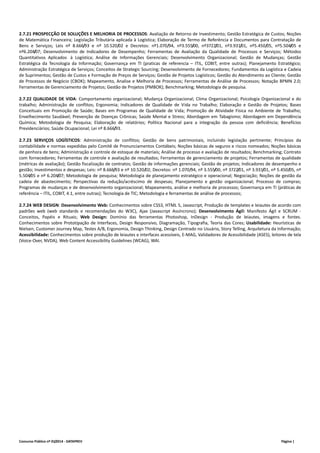 2.7.21 PROSPECÇÃO DE SOLUÇÕES E MELHORIA DE PROCESSOS: Avaliação de Retorno de Investimento; Gestão Estratégica de Custos; Noções 
de Matemática Financeira; Legislação Tributária aplicada à Logística; Elaboração de Termo de Referência e Documentos para Contratação de 
Bens e Serviços; Leis nº 8.666/93 e nº 10.520/02 e Decretos: nº1.070/94, nº3.555/00, nº3722/01, nº3.931/01, nº5.450/05, nº5.504/05 e 
nº6.204/07; Desenvolvimento de Indicadores de Desempenho; Ferramentas de Avaliação da Qualidade de Processos e Serviços; Métodos 
Quantitativos Aplicados à Logística; Análise de Informações Gerenciais; Desenvolvimento Organizacional; Gestão de Mudanças; Gestão 
Estratégica da Tecnologia da Informação; Governança em TI (praticas de referencia – ITIL, COBIT, entre outras); Planejamento Estratégico; 
Administração Estratégica de Serviços; Conceitos de Strategic Sourcing; Desenvolvimento de Fornecedores; Fundamentos da Logística e Cadeia 
de Suprimentos; Gestão de Custos e Formação de Preços de Serviços; Gestão de Projetos Logísticos; Gestão do Atendimento ao Cliente; Gestão 
de Processos de Negócio (CBOK); Mapeamento, Analise e Melhoria de Processos; Ferramentas de Análise de Processos; Notação BPMN 2.0; 
Ferramentas de Gerenciamento de Projetos; Gestão de Projetos (PMBOK); Benchmarking; Metodologia de pesquisa. 
2.7.22 QUALIDADE DE VIDA: Comportamento organizacional; Mudança Organizacional; Clima Organizacional; Psicologia Organizacional e do 
trabalho; Administração de conflitos; Ergonomia; Indicadores de Qualidade de Vida no Trabalho; Elaboração e Gestão de Projetos; Bases 
Conceituais em Promoção de Saúde; Bases em Programas de Qualidade de Vida; Promoção de Atividade Física no Ambiente de Trabalho; 
Envelhecimento Saudável; Prevenção de Doenças Crônicas; Saúde Mental e Stress; Abordagem em Tabagismo; Abordagem em Dependência 
Química; Metodologia de Pesquisa; Elaboração de relatórios; Política Nacional para a integração da pessoa com deficiência; Benefícios 
Previdenciários; Saúde Ocupacional; Lei nº 8.666/93. 
2.7.23 SERVIÇOS LOGÍSTICOS: Administração de conflitos; Gestão de bens patrimoniais, incluindo legislação pertinente; Princípios da 
contabilidade e normas expedidas pelo Comitê de Pronunciamentos Contábeis; Noções básicas de seguros e riscos nomeados; Noções básicas 
de penhora de bens; Administração e controle de estoque de materiais; Análise de processo e avaliação de resultados; Benchmarking; Contrato 
com fornecedores; Ferramentas de controle e avaliação de resultados; Ferramentas de gerenciamento de projetos; Ferramentas de qualidade 
(métricas de avaliação); Gestão fiscalização de contratos; Gestão de informações gerenciais; Gestão de projetos; Indicadores de desempenho e 
gestão; Investimentos e despesas; Leis: nº 8.666/93 e nº 10.520/02; Decretos: nº 1.070/94, nº 3.555/00, nº 3722/01, nº 3.931/01, nº 5.450/05, nº 
5.504/05 e nº 6.204/07; Metodologia de pesquisa; Metodologia de planejamento estratégico e operacional; Negociação; Noções de gestão da 
cadeia de abastecimento; Perspectivas da redução/acréscimo de despesas; Planejamento e gestão organizacional; Processo de compras; 
Programas de mudanças e de desenvolvimento organizacional; Mapeamento, análise e melhoria de processos; Governança em TI (práticas de 
referência – ITIL, COBIT, 4.1, entre outras); Tecnologia de TIC; Metodologia e ferramentas de análise de processos; 
2.7.24 WEB DESIGN: Desenvolvimento Web: Conhecimentos sobre CSS3, HTML 5, Javascript, Produção de templates e leiautes de acordo com 
padrões web (web standards e recomendações do W3C), Ajax (Javascript Assíncrono); Desenvolvimento Ágil: Manifesto Ágil e SCRUM ‐ 
Conceitos, Papéis e Rituais; Web Design: Domínio das ferramentas Photoshop, InDesign ‐ Produção de leiautes, imagens e fontes. 
Conhecimentos sobre Prototipação de Interfaces, Design Responsivo, Diagramação, Tipografia, Teoria das Cores; Usabilidade: Heurísticas de 
Nielsen, Customer Journey Map, Testes A/B, Ergonomia, Design Thinking, Design Centrado no Usuário, Story Telling, Arquitetura da Informação; 
Acessibilidade: Conhecimentos sobre produção de leiautes e interfaces acessíveis, E‐MAG, Validadores de Acessibilidade (ASES), leitores de tela 
(Voice‐Over, NVDA), Web Content Accessibility Guidelines (WCAG), WAI. 
Concurso Público nº 01/2014 ‐ DATAPREV Página | 
 