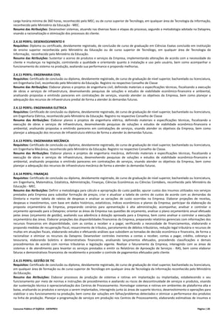 Concurso Público nº 01/2014 - DATAPREV Página | 20
carga horária mínima de 360 horas, reconhecido pelo MEC; ou de curso superior de Tecnólogo, em qualquer área de Tecnologia da Informação,
reconhecido pelo Ministério da Educação - MEC.
Resumo das Atribuições: Desenvolver sistemas, atuando nas diversas fases e etapas do processo, segundo a metodologia adotada na Dataprev,
visando a racionalização e otimização dos processos do cliente.
2.4.10 PERFIL: DESENVOLVIMENTO II
Requisitos: Diploma ou certificado, devidamente registrado, de conclusão de curso de graduação em Ciências Exatas concluído em instituição
de ensino superior reconhecida pelo Ministério da Educação ou de curso superior de Tecnólogo, em qualquer área de Tecnologia da
Informação, reconhecido pelo Ministério da Educação.
Resumo das Atribuições: Sustentar o acervo de produtos e serviços da Empresa, implementando alterações de acordo com a necessidade do
cliente e mudanças na legislação, controlando a qualidade e orientando quanto à instalação e uso pelo usuário, bem como acompanhar o
funcionamento do sistema na produção, avaliando sua performance e propondo melhorias.
2.4.11 PERFIL: ENGENHARIA CIVIL
Requisitos: Certificado de conclusão ou diploma, devidamente registrado, de curso de graduação de nível superior, bacharelado ou licenciatura,
em Engenharia Civil, reconhecido pelo Ministério da Educação. Registro no respectivo Conselho de Classe
Resumo das Atribuições: Elaborar planos e projetos de engenharia civil, definindo materiais e especificações técnicas, fiscalizando a execução
de obras e serviços de infraestrutura, desenvolvendo pesquisas de soluções e estudos de viabilidade econômico-financeira e ambiental,
analisando propostas e emitindo pareceres em contratações de serviços, visando atender os objetivos da Empresa, bem como planejar a
adequação dos recursos de infraestrutura predial de forma a atender às demandas futuras.
2.4.12 PERFIL: ENGENHARIA ELETRICA
Requisitos: Certificado de conclusão ou diploma, devidamente registrado, de curso de graduação de nível superior, bacharelado ou licenciatura,
em Engenharia Elétrica, reconhecido pelo Ministério da Educação. Registro no respectivo Conselho de Classe
Resumo das Atribuições: Elaborar planos e projetos de engenharia elétrica, definindo materiais e especificações técnicas, fiscalizando a
execução de obras e serviços de infraestrutura, desenvolvendo pesquisas de soluções e estudos de viabilidade econômico-financeira e
ambiental, analisando propostas e emitindo pareceres em contratações de serviços, visando atender os objetivos da Empresa, bem como
planejar a adequação dos recursos de infraestrutura elétrica de forma a atender às demandas futuras.
2.4.13 PERFIL: ENGENHARIA MECÂNICA
Requisitos: Certificado de conclusão ou diploma, devidamente registrado, de curso de graduação de nível superior, bacharelado ou licenciatura,
em Engenharia Mecânica, reconhecido pelo Ministério da Educação. Registro no respectivo Conselho de Classe.
Resumo das Atribuições: Elaborar planos e projetos de engenharia mecânica, definindo materiais e especificações técnicas, fiscalizando a
execução de obras e serviços de infraestrutura, desenvolvendo pesquisas de soluções e estudos de viabilidade econômico-financeira e
ambiental, analisando propostas e emitindo pareceres em contratações de serviços, visando atender os objetivos da Empresa, bem como
planejar a adequação dos recursos de infraestrutura mecânica de forma a atender às demandas futuras.
2.4.14 PERFIL: FINANÇAS
Requisitos: Certificado de conclusão ou diploma, devidamente registrado, de curso de graduação de nível superior, bacharelado ou licenciatura,
em Engenharia, Matemática, Estatística, Administração, Finanças, Ciências Econômicas ou Ciências Contábeis, reconhecido pelo Ministério da
Educação - MEC.
Resumo das Atribuições: Definir a metodologia para cálculo e apropriação do custo padrão; apurar custos dos insumos utilizados nos serviços
prestados pela Empresa para subsidiar formação de preços; criar e atualizar a tabela de centro de custos de acordo com as demandas da
Diretoria e manter tabela de rateios de despesas e analisar as variações de custo ocorridas na Empresa. Elaborar projeções de receitas,
despesas e investimentos, com base em dados históricos, estatísticos, índices econômicos e planos da Empresa; participar da elaboração da
proposta orçamentária da Empresa, preparando cenários para apresentação à alta administração; acompanhar, analisar e controlar o
orçamento aprovado para a Dataprev; orientar as áreas da Empresa nas questões de orçamento, analisar o plano orçamentário anual efetuado
pelas áreas (orçamento de gestão), avaliando sua aderência à dotação aprovada para a Empresa, bem como analisar e controlar a execução
orçamentária das áreas. Elaborar projeções das disponibilidades financeiras da Empresa, preparando relatórios gerenciais com informações dos
recursos financeiros em disponibilidade, com as contas a receber e a pagar, verificando a necessidade de financiamentos, elaborando e
propondo medidas de recuperação fiscal, ressarcimento de tributos, parcelamento de débitos tributários, redução legal tributária e recursos de
multas em atuações fiscais, elaborando estudos e efetuando análises que subsidiem as tomadas de decisão econômica e financeira, de forma a
racionalizar e otimizar os recursos da Dataprev. Desenvolver controles inerentes a contas a receber, contas a pagar, crédito, cobrança e
tesouraria, elaborando boletins e demonstrativos financeiros, analisando lançamentos efetuados, procedendo classificações e demais
procedimentos de acordo com normas tributárias e legislação vigente. Realizar o faturamento da Empresa, interagindo com as áreas de
sistemas e de atendimento para levantar os serviços prestados e emitir os Relatórios de Aprovação de Serviços - RAS, bem como elaborar
faturas e demonstrativos financeiros de recebimento e proceder o controle de pagamentos efetuados pelo cliente.
2.4.15 PERFIL: GESTÃO DE TIC
Requisitos: Certificado de conclusão ou diploma, devidamente registrado, de curso de graduação de nível superior, bacharelado ou licenciatura,
em qualquer área de formação ou de curso superior de Tecnólogo em qualquer área de Tecnologia da Informação reconhecido pelo Ministério
da Educação.
Resumo das Atribuições: Elaborar processos de produção de sistemas e rotinas em implantação ou implantadas, estabelecendo o seu
funcionamento por meio de normas e instruções de procedimentos e avaliando os riscos de descontinuidade de serviços e produtos, visando
dar sustentação técnica à operacionalização dos Centros de Processamento. Homologar sistemas e rotinas em ambientes de plataforma alta e
baixa, analisando os produtos e serviços a serem implantados, interagindo junto às áreas de suporte técnico, desenvolvimento e operações para
viabilizar o seu funcionamento na produção, bem como dar soluções em falhas/problemas detectados e otimizar a performance dos produtos
na linha de produção. Planejar a programação de serviços em produção nos Centros de Processamento, elaborando estimativas de insumos e
 