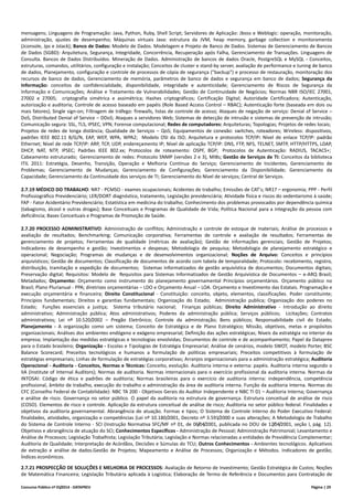 Concurso Público nº 01/2014 - DATAPREV Página | 29
mensagens; Linguagens de Programação: Java, Python, Ruby, Shell Script; Servidores de Aplicação: Jboss e Weblogic: operação, monitoração,
administração, ajustes de desempenho; Máquinas virtuais Java: estrutura da JVM, heap memory, garbage collection e monitoramento
(Jconsole, Jps e Jstack); Banco de Dados: Modelo de Dados. Modelagem e Projeto de Banco de Dados. Sistemas de Gerenciamento de Bancos
de Dados (SGBD): Arquitetura, Segurança, Integridade, Concorrência, Recuperação após Falha, Gerenciamento de Transações. Linguagens de
Consulta. Bancos de Dados Distribuídos. Mineração de Dados. Administração de bancos de dados Oracle, PostgreSQL e MySQL - Conceitos,
estruturas, comandos, utilitários, configuração e instalação; Conceitos de cluster e stand-by server, avaliação de performance e tuning de banco
de dados, Planejamento, configuração e controle de processos de cópia de segurança ("backup") e processo de restauração, monitoração dos
recursos de banco de dados, Gerenciamento de memória, parâmetros de banco de dados e segurança em banco de dados; Segurança da
Informação: conceitos de confidencialidade, disponibilidade, integridade e autenticidade; Gerenciamento de Riscos de Segurança da
Informação e Comunicações; Análise e Tratamento de Vulnerabilidades; Gestão de Continuidade de Negócios; Normas NBR ISO/IEC 27001,
27002 e 27005; criptografia simétrica e assimétrica; Hashes criptográficos; Certificação Digital; Autoridade Certificadora; Autenticação,
autorização e auditoria; Controle de acesso baseado em papéis (Role Based Access Control – RBAC); Autenticação forte (baseada em dois ou
mais fatores); Single sign-on; Filtragem de tráfego: firewalls, listas de controle de acesso; Ataques de negação de serviço: Denial of Service –
DoS, Distributed Denial of Service – DDoS; Ataques a servidores Web; Sistemas de detecção de intrusão e sistemas de prevenção de intrusão;
Comunicação segura: SSL, TLS, IPSEC, VPN; Forense computacional; Redes de computadores: Arquiteturas; Topologias; Projetos de redes locais;
Projetos de redes de longa distância; Qualidade de Serviços – QoS; Equipamentos de conexão: switches, roteadores; Wireless: dispositivos,
padrões IEEE 802.11 B/G/N, EAP, WEP, WPA, WPA2; Modelo OSI da ISO; Arquitetura e protocolos TCP/IP: Nível de enlace TCP/IP: padrão
Ethernet; Nível de rede TCP/IP: ARP, TCP, UDP, endereçamento IP; Nível de aplicação TCP/IP: DNS, FTP, NFS, TELNET, SMTP, HTTP/HTTPS, LDAP,
DHCP, NAT, NTP, IPSEC; Padrões IEEE 802.xx; Protocolos de roteamento: OSPF, BGP; Protocolos de Autenticação: RADIUS, TACACS+;
Cabeamento estruturado; Gerenciamento de redes: Protocolo SNMP (versões 2 e 3), MIBs; Gestão de Serviços de TI: Conceitos da biblioteca
ITIL 2011: Estratégia, Desenho, Transição, Operação e Melhoria Contínua do Serviço; Gerenciamento de Incidentes; Gerenciamento de
Problemas; Gerenciamento de Mudanças; Gerenciamento de Configurações; Gerenciamento da Disponibilidade; Gerenciamento da
Capacidade; Gerenciamento da Continuidade dos serviços de TI; Gerenciamento do Nível de serviços; Central de Serviços.
2.7.19 MÉDICO DO TRABALHO: NR7 - PCMSO - exames ocupacionais; Acidentes de trabalho; Emissões de CAT's; NR17 – ergonomia; PPP - Perfil
Profissiográfico Previdenciário; LER/DORT diagnóstico, tratamento, Legislação previdenciária; Atividade física e riscos do sedentarismo à saúde;
FAP - Fator Acidentário Previdenciário; Estatística em medicina do trabalho; Conhecimento dos problemas provocados por dependência química
(tabagismo, álcool e outras drogas); Base Conceituais e Programas de Qualidade de Vida; Política Nacional para a integração da pessoa com
deficiência; Bases Conceituais e Programas de Promoção de Saúde.
2.7.20 PROCESSO ADMINISTRATIVO: Administração de conflitos; Administração e controle de estoque de materiais; Análise de processos e
avaliação de resultados; Benchmarking; Comunicação corporativa; Ferramentas de controle e avaliação de resultados; Ferramentas de
gerenciamento de projetos; Ferramentas de qualidade (métricas de avaliação); Gestão de informações gerenciais; Gestão de Projetos;
Indicadores de desempenho e gestão; Investimentos e despesas; Metodologia de pesquisa; Metodologia de planejamento estratégico e
operacional; Negociação; Programas de mudanças e de desenvolvimentos organizacional; Noções de Arquivo: Conceitos e princípios
arquivísticos; Gestão de documentos; Classificação de documentos de acordo com tabela de temporalidade; Protocolo: recebimento, registro,
distribuição, tramitação e expedição de documentos; Sistemas informatizados de gestão arquivística de documentos; Documentos digitais;
Preservação digital; Requisitos: Modelo de Requisitos para Sistemas Informatizados de Gestão Arquivística de Documentos – e-ARQ Brasil;
Metadados; Orçamento: Orçamento como instrumento do planejamento governamental Princípios orçamentários. Orçamento público no
Brasil; Plano Plurianual - PPA; diretrizes orçamentárias – LDO e Orçamento Anual – LOA. Orçamento e Investimento das Estatais. Programação e
execução orçamentária e financeira; Direito Constitucional - Constituição: conceito, objeto, elementos, classificações. Poder constituinte;
Princípios fundamentais; Direitos e garantias fundamentais; Organização do Estado; Administração publica; Organização dos poderes no
Estado; Funções essenciais a justiça; Sistema tributário nacional; Finanças públicas; Direito Administrativo - Introdução ao direito
administrativo; Administração pública; Atos administrativos; Poderes da administração pública; Serviços públicos; Licitações; Contratos
administrativos; Lei nº 10.520/2002 – Pregão Eletrônico; Controle da administração; Bens públicos; Responsabilidade civil do Estado;
Planejamento - A organização como um sistema; Conceito de Estratégica e de Plano Estratégico; Missão, objetivos, metas e propósitos
organizacionais; Análises dos ambientes endógeno e exógeno empresarial; Definição das ações estratégicas; Níveis da estratégia no interior da
empresa; Implantação das medidas estratégicas e tecnologias envolvidas; Documentos de controle e de acompanhamento; Papel da Dataprev
para o Estado brasileiro; Organização - Escolas e Tipologias de Estratégia Empresarial; Análise de cenários, modelo SWOT, modelo Porter, BSC
Balance Scorecard; Preceitos tecnológicos e humanos a formulação de políticas empresariais; Preceitos competitivos à formulação de
estratégias empresariais; Linhas de formulação de estratégias corporativas; Arranjos organizacionais para a administração estratégica; Auditoria
Operacional - Auditoria - Conceitos, Normas e Técnicas: Conceito, evolução. Auditoria interna e externa: papéis. Auditoria interna segundo o
IIA (Institute of Internal Auditors); Normas de auditoria. Normas internacionais para o exercício profissional da auditoria interna. Normas da
INTOSAI: Código de ética e padrões de auditoria; Normas brasileiras para o exercício de auditoria interna: independência, competência
profissional, âmbito de trabalho, execução do trabalho e administração da área de auditoria interna. Função da auditoria Interna. Normas do
CFC (Conselho Federal de Contabilidade): NBC TA 200 - Objetivos Gerais do Auditor Independente e NBC TI 01 – Auditoria Interna; Governança
e análise de risco. Governança no setor público. O papel da auditoria na estrutura de governança. Estrutura conceitual de análise de risco
(COSO). Elementos de risco e controle. Aplicação da estrutura conceitual de análise de risco; Auditoria no setor público federal. Finalidades e
objetivos da auditoria governamental. Abrangência de atuação. Formas e tipos; O Sistema de Controle Interno do Poder Executivo Federal:
finalidades, atividades, organização e competências (Lei nº 10.180/2001, Decreto nº 3.591/2000 e suas alterações; A Metodologia de Trabalho
do Sistema de Controle Interno - SCI (Instrução Normativa SFC/MF nº 01, de 06/04/2001, publicada no DOU de 12/04/2001, seção I, pág. 12).
Objetivos e abrangência de atuação do SCI; Conhecimentos Específicos - Administração de Pessoal; Administração Patrimonial; Levantamento e
Análise de Processos; Legislação Trabalhista; Legislação Tributária; Legislação e Normas relacionadas a entidades de Previdência Complementar;
Auditoria de Qualidade; Interpretação de Acórdãos, Decisões e Súmulas do TCU; Outros Conhecimentos - Ambientes tecnológicos. Aplicativos
de extração e análise de dados.Gestão de Projetos; Mapeamento e Análise de Processos; Organização e Métodos. Indicadores de gestão;
Índices econômicos.
2.7.21 PROSPECÇÃO DE SOLUÇÕES E MELHORIA DE PROCESSOS: Avaliação de Retorno de Investimento; Gestão Estratégica de Custos; Noções
de Matemática Financeira; Legislação Tributária aplicada à Logística; Elaboração de Termo de Referência e Documentos para Contratação de
 