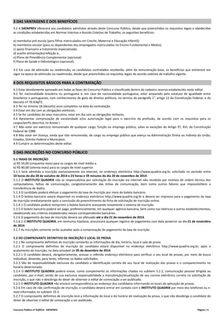 Concurso Público nº 01/2014 - DATAPREV Página | 5
3 DAS VANTAGENS E DOS BENEFÍCIOS
3.1 A DATAPREV oferecerá aos candidatos admitidos através deste Concurso Público, desde que preenchidos os requisitos legais e obedecidas
as condições estabelecidas em Normas Internas e Acordo Coletivo de Trabalho, os seguintes benefícios:
a) reembolso pré-escola (para filhos matriculados em Creche, Maternal e Educação Infantil);
b) reembolso escolar (para os dependentes dos empregados matriculados no Ensino Fundamental e Médio);
c) apoio financeiro a tratamento especializado;
d) auxílio-alimentação/refeição e,
e) Plano de Previdência Complementar (opcional)
f) Plano de Saúde e Odontológico (opcional).
3.2 Em caso de admissão ou readmissão, os candidatos contratados receberão, além da remuneração base, os benefícios que estiverem em
vigor na época da admissão ou readmissão, desde que preenchidos os requisitos legais do acordo coletivo de trabalho vigente.
4 DOS REQUISITOS BÁSICOS PARA A CONTRATAÇÃO
4.1 Estar devidamente aprovado em todas as fases do Concurso Público e classificado dentro do cadastro reserva estabelecido neste edital.
4.2 Ter nacionalidade brasileira ou portuguesa e, em caso de nacionalidade portuguesa, estar amparado pelo estatuto de igualdade entre
brasileiros e portugueses, com conhecimento de gozo de direitos políticos, no termos do parágrafo 1
o
, artigo 12 da Constituição Federal, e do
Decreto nº 70.436/72.
4.3 Ter no mínimo 18 (dezoito) anos completos na data da contratação.
4.4 Estar em dia com as obrigações eleitorais.
4.5 Se for candidato do sexo masculino, estar em dia com as obrigações militares.
4.6 Apresentar comprovação de escolaridade e/ou autorização legal para o exercício da profissão, de acordo com os requisitos para os
cargos/perfis descritos no Anexo I.
4.7 Não estar em exercício remunerado de qualquer cargo, função ou emprego público, salvo as exceções do Artigo 37, XVI, da Constituição
Federal de 1988.
4.8 Não estar em licença, ainda que não remunerada, de cargo ou emprego público que exerça na Administração Direta ou Indireta da União,
Estados, Distrito Federal e Municípios.
4.9 Cumprir as determinações deste edital.
5 DAS INSCRIÇÕES NO CONCURSO PÚBLICO
5.1 TAXAS DE INSCRIÇÃO
a) R$ 50,00 (cinquenta reais) para os cargos de nível médio e
b) R$ 80,00 (oitenta reais) para os cargos de nível superior.
5.1.1 Será admitida a inscrição exclusivamente via internet, no endereço eletrônico http://www.quadrix.org.br, solicitada no período entre
10 horas do dia 20 de outubro de 2014 e 23 horas e 59 minutos do dia 20 de novembro de 2014.
5.1.2 O INSTITUTO QUADRIX não se responsabiliza por solicitação de inscrição via internet não recebida por motivos de ordem técnica dos
computadores, falhas de comunicação, congestionamento das linhas de comunicação, bem como outros fatores que impossibilitem a
transferência de dados.
5.1.3 O candidato poderá efetuar o pagamento da taxa de inscrição por meio de boleto bancário.
5.1.4 O boleto bancário estará disponível no endereço eletrônico http://www.quadrix.org.br e deverá ser impresso para o pagamento da taxa
de inscrição imediatamente após a conclusão do preenchimento da ficha de solicitação de inscrição online.
5.1.4.1 O candidato poderá reimprimir o boleto bancário acessando novamente o sistema de inscrição.
5.1.5 O boleto bancário poderá ser pago, preferencialmente, em qualquer agência bancária, bem como nas lotéricas e outros estabelecimentos,
obedecendo aos critérios estabelecidos nesses correspondentes bancários.
5.1.6 O pagamento da taxa de inscrição deverá ser efetuado até o dia 21 de novembro de 2014.
5.1.6.1 O INSTITUTO QUADRIX, em nenhuma hipótese, processará qualquer registro de pagamento com data posterior ao dia 21 de novembro
de 2014.
5.1.7 As inscrições somente serão acatadas após a comprovação de pagamento da taxa de inscrição.
5.2 DO COMPROVANTE DEFINITIVO DE INSCRIÇÃO E LOCAL DE PROVA
5.2.1 No comprovante definitivo de inscrição constarão as informações de dia, horário, local e sala de prova.
5.2.2 O comprovante definitivo de inscrição do candidato estará disponível no endereço eletrônico http://www.quadrix.org.br, após o
acatamento da inscrição, na data provável de 05 de dezembro de 2014.
5.2.2.1 O candidato deverá, obrigatoriamente, acessar o referido endereço eletrônico para verificar o seu local de provas, por meio de busca
individual, devendo, para tanto, informar os dados solicitados.
5.2.3 São de responsabilidade exclusiva do candidato a identificação correta de seu local de realização das provas e o comparecimento no
horário determinado.
5.2.4 O INSTITUTO QUADRIX poderá enviar, como complemento às informações citadas no subitem 5.2.2, comunicação pessoal dirigida ao
candidato, por e-mail, sendo de sua exclusiva responsabilidade a manutenção/atualização de seu correio eletrônico correto na solicitação de
inscrição, o que não o desobriga do dever de observar o edital de convocação a ser publicado.
5.2.5 O INSTITUTO QUADRIX não enviará correspondência ao endereço dos candidatos informando os locais de aplicação de provas.
5.2.6 Em caso de não confirmação de inscrição, o candidato deverá entrar em contato com o INSTITUTO QUADRIX por meio dos telefones ou e-
mail informados no subitem 19.3.
5.2.7 O comprovante definitivo de inscrição terá a informação do local e do horário de realização da prova, o que não desobriga o candidato do
dever de observar o edital de convocação a ser publicado.
 
