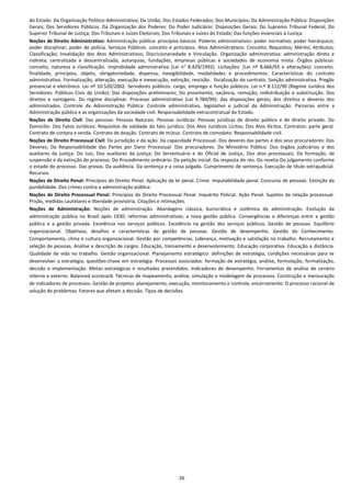 26
do Estado: Da Organização Político-Administrativa; Da União; Dos Estados Federados; Dos Municípios; Da Administração Pública: Disposições
Gerais; Dos Servidores Públicos. Da Organização dos Poderes: Do Poder Judiciário: Disposições Gerais; Do Supremo Tribunal Federal; Do
Superior Tribunal de Justiça; Dos Tribunais e Juízes Eleitorais; Dos Tribunais e Juízes do Estado; Das funções essenciais à Justiça.
Noções de Direito Administrativo: Administração pública: princípios básicos. Poderes administrativos: poder normativo; poder hierárquico;
poder disciplinar; poder de polícia. Serviços Públicos: conceito e princípios. Atos Administrativos: Conceito; Requisitos; Mérito; Atributos;
Classificação; Invalidação dos Atos Administrativos; Discricionariedade e Vinculação. Organização administrativa: administração direta e
indireta; centralizada e descentralizada; autarquias, fundações, empresas públicas e sociedades de economia mista. Órgãos públicos:
conceito, natureza e classificação. Improbidade administrativa (Lei n° 8.429/1992). Licitações: (Lei nº 8.666/93 e alterações): conceito.
finalidade, princípios, objeto, obrigatoriedade, dispensa, inexigibilidade, modalidades e procedimentos. Características do contrato
administrativo. Formalização, alteração, execução e inexecução, extinção, rescisão. fiscalização do contrato. Sanção administrativa. Pregão
presencial e eletrônico. Lei nº 10.520/2002. Servidores públicos: cargo, emprego e função públicos. Lei n.º 8.112/90 (Regime Jurídico dos
Servidores. Públicos Civis da União): Das disposições preliminares; Do provimento, vacância, remoção, redistribuição e substituição. Dos
direitos e vantagens. Do regime disciplinar. Processo administrativo (Lei 9.784/99): das disposições gerais; dos direitos e deveres dos
administrados. Controle da Administração Pública: Controle administrativo, legislativo e judicial da Administração. Parcerias entre a
Administração pública e as organizações da sociedade civil. Responsabilidade extracontratual do Estado.
Noções de Direito Civil: Das pessoas: Pessoas Naturais. Pessoas Jurídicas: Pessoas jurídicas de direito público e de direito privado. Do
Domicílio. Dos Fatos Jurídicos: Requisitos de validade do fato jurídico; Dos Atos Jurídicos Lícitos; Dos Atos Ilícitos. Contratos: parte geral.
Contrato de compra e venda. Contrato de doação. Contrato de mútuo. Contrato de comodato. Responsabilidade civil.
Noções de Direito Processual Civil: Da jurisdição e da ação. Da capacidade Processual. Dos deveres das partes e dos seus procuradores: Dos
Deveres; Da Responsabilidade das Partes por Dano Processual. Dos procuradores. Do Ministério Público. Dos órgãos judiciários e dos
auxiliares da justiça: Do Juiz; Dos auxiliares da justiça: Do Serventuário e do Oficial de Justiça. Dos atos processuais. Da formação, da
suspensão e da extinção do processo. Do Procedimento ordinário: Da petição inicial. Da resposta do réu. Da revelia Do julgamento conforme
o estado do processo. Das provas. Da audiência. Da sentença e a coisa julgada. Cumprimento de sentença. Execução de título extrajudicial.
Recursos.
Noções de Direito Penal: Princípios do Direito Penal. Aplicação da lei penal. Crime. Imputabilidade penal. Concurso de pessoas. Extinção da
punibilidade. Dos crimes contra a administração pública.
Noções de Direito Processual Penal: Princípios do Direito Processual Penal. Inquérito Policial. Ação Penal. Sujeitos da relação processual.
Prisão, medidas cautelares e liberdade provisória. Citações e intimações.
Noções de Administração: Noções de administração. Abordagens clássica, burocrática e sistêmica da administração. Evolução da
administração pública no Brasil após 1930; reformas administrativas; a nova gestão pública. Convergências e diferenças entre a gestão
pública e a gestão privada. Excelência nos serviços públicos. Excelência na gestão dos serviços públicos. Gestão de pessoas. Equilíbrio
organizacional. Objetivos, desafios e características da gestão de pessoas. Gestão de desempenho. Gestão do Conhecimento.
Comportamento, clima e cultura organizacional. Gestão por competências. Liderança, motivação e satisfação no trabalho. Recrutamento e
seleção de pessoas. Análise e descrição de cargos. Educação, treinamento e desenvolvimento. Educação corporativa. Educação a distância.
Qualidade de vida no trabalho. Gestão organizacional. Planejamento estratégico: definições de estratégia, condições necessárias para se
desenvolver a estratégia, questões‐chave em estratégia. Processos associados: formação de estratégia, análise, formulação, formalização,
decisão e implementação. Metas estratégicas e resultados pretendidos. Indicadores de desempenho. Ferramentas de análise de cenário
interno e externo. Balanced scorecard. Técnicas de mapeamento, análise, simulação e modelagem de processos. Construção e mensuração
de indicadores de processos. Gestão de projetos: planejamento, execução, monitoramento e controle, encerramento. O processo racional de
solução de problemas. Fatores que afetam a decisão. Tipos de decisões.
 