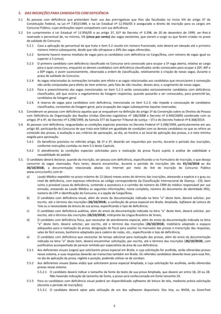 5
5. DAS INSCRIÇÕES PARA CANDIDATOS COM DEFICIÊNCIA
5.1 Às pessoas com deficiência que pretendam fazer uso das prerrogativas que lhes são facultadas no inciso VIII do artigo 37 da
Constituição Federal, na Lei nº 7.853/1989, e na Lei Estadual nº 12.956/05 é assegurado o direito de inscrição para os cargos em
Concurso Público, cujas atribuições sejam compatíveis com sua deficiência.
5.2 Em cumprimento à Lei Estadual nº 12.956/05 e ao artigo 37, §1º do Decreto nº 3.298, de 20 de dezembro de 1999, ser-lhes-á
reservado o percentual de, no mínimo, 5% (cinco por cento) das vagas existentes, que vierem a surgir ou que forem criadas no prazo
de validade do Concurso.
5.2.1 Caso a aplicação do percentual de que trata o item 5.2 resulte em número fracionado, este deverá ser elevado até o primeiro
número inteiro subsequente, desde que não ultrapasse a 20% das vagas oferecidas.
5.2.2 Somente haverá reserva imediata de vagas para os candidatos com deficiência no Cargo/Área, com número de vagas igual ou
superior a 5 (cinco).
5.2.3 O primeiro candidato com deficiência classificado no Concurso será convocado para ocupar a 5ª vaga aberta, relativa ao cargo
para o qual concorreu, enquanto os demais candidatos com deficiência classificados serão convocados para ocupar a 20ª, 40ª e
a 60ª vagas, e assim sucessivamente, observada a ordem de classificação, relativamente à criação de novas vagas, durante o
prazo de validade do Concurso.
5.2.4 As vagas relacionadas às nomeações tornadas sem efeito e as vagas relacionadas aos candidatos que renunciarem à nomeação
não serão computadas para efeito do item anterior, pelo fato de não resultar, desses atos, o surgimento de novas vagas.
5.2.5 Para o preenchimento das vagas mencionadas no item 5.2.3 serão convocados exclusivamente candidatos com deficiência
classificados, até que ocorra o esgotamento da listagem respectiva, quando passarão a ser convocados, para preenchê-las,
candidatos da listagem geral.
5.2.6 A reserva de vagas para candidatos com deficiência, mencionada no item 5.2.3, não impede a convocação de candidatos
classificados, constantes da listagem geral, para ocupação das vagas subsequentes àquelas reservadas.
5.3. Consideram-se pessoas com deficiência aquelas que se enquadram na definição do artigo 1º da Convenção sobre os Direitos da Pessoa
com Deficiência da Organização das Nações Unidas (Decreto Legislativo nº 186/2008 e Decreto nº 6.949/2009) combinado com os
artigos 3º e 4º, do Decreto nº 3.298/1999, da Súmula 377 do Superior Tribunal de Justiça – STJ e do Decreto Federal nº 8.368/2014.
5.4. As pessoas com deficiência, resguardadas as condições especiais previstas no Decreto Federal nº 3.298/1999, particularmente em seu
artigo 40, participarão do Concurso de que trata este Edital em igualdade de condições com os demais candidatos no que se refere ao
conteúdo das provas, à avaliação e aos critérios de aprovação, ao dia, ao horário e ao local de aplicação das provas, e à nota mínima
exigida para aprovação.
5.4.1 Os benefícios previstos no referido artigo, §§ 1º e 2º, deverão ser requeridos por escrito, durante o período das inscrições,
conforme instruções contidas no item 5.5 deste Capítulo.
5.4.2 O atendimento às condições especiais solicitadas para a realização da prova ficará sujeito à análise de viabilidade e
razoabilidade do pedido.
5.5. O candidato deverá declarar, quando da inscrição, ser pessoa com deficiência, especificando-a no Formulário de Inscrição, e que deseja
concorrer às vagas reservadas. Para tanto, deverá encaminhar, durante o período de inscrições (do dia 01/10/2018 ao dia
26/10/2018), a documentação relacionada abaixo via Internet por meio do link de inscrição do Concurso Público
www.concursosfcc.com.br .
a) Laudo Médico expedido no prazo máximo de 12 (doze) meses antes do término das inscrições, atestando a espécie e o grau ou
nível de deficiência, com expressa referência ao código correspondente da Classificação Internacional de Doença - CID, bem
como a provável causa da deficiência, contendo a assinatura e o carimbo do número do CRM do médico responsável por sua
emissão, anexando ao Laudo Médico as seguintes informações: nome completo, número do documento de identidade (RG),
número do CPF e identificação do Concurso, e a opção de Cargo/Área;
b) O candidato com deficiência visual, além do envio da documentação indicada na letra “a” deste item, deverá solicitar, por
escrito, até o término das inscrições (26/10/2018), a confecção de prova especial em Braile, Ampliada, Software de Leitura de
Tela ou a necessidade da leitura de sua prova, especificando o tipo de deficiência;
c) O candidato com deficiência auditiva, além do envio da documentação indicada na letra “a” deste item, deverá solicitar, por
escrito, até o término das inscrições (26/10/2018), Intérprete da Língua Brasileira de Sinais;
d) O candidato com deficiência física, que necessitar de atendimento especial, além do envio da documentação indicada na letra
“a” deste item, deverá solicitar, por escrito, até o término das inscrições (26/10/2018), mobiliário adaptado e espaços
adequados para a realização da prova, designação de fiscal para auxiliar no manuseio das provas e transcrição das respostas,
salas de fácil acesso, banheiros adaptados para cadeira de rodas, etc., especificando o tipo de deficiência;
e) O candidato com deficiência que necessitar de tempo adicional para realização das provas, além do envio da documentação
indicada na letra “a” deste item, deverá encaminhar solicitação, por escrito, até o término das inscrições (26/10/2018), com
justificativa acompanhada de parecer emitido por especialista da área de sua deficiência.
5.5.1 Aos deficientes visuais (cegos) que solicitarem prova especial em Braile, e cuja solicitação for acolhida, serão oferecidas provas
nesse sistema, e suas respostas deverão ser transcritas também em Braile. Os referidos candidatos deverão levar para esse fim,
no dia da aplicação da prova, reglete e punção, podendo utilizar-se de soroban.
5.5.2 Aos deficientes visuais (baixa visão) que solicitarem prova especial Ampliada, e cuja solicitação for acolhida, serão oferecidas
provas nesse sistema.
5.5.2.1 O candidato deverá indicar o tamanho da fonte do texto de sua prova Ampliada, que deverá ser entre 18, 24 ou 28.
Não havendo indicação de tamanho de fonte, a prova será confeccionada em fonte tamanho 24.
5.5.3 Para os candidatos com deficiência visual poderá ser disponibilizado softwares de leitura de tela, mediante prévia solicitação
(durante o período de inscrições).
5.5.3.1 O candidato deverá optar pela utilização de um dos softwares disponíveis: Dos Vox, ou NVDA, ou ZoomText
 