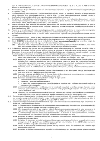 7
prazo de validade do Concurso, na forma da Lei Federal nº 12.990/2014 e da Resolução n. 170, de 13 de junho de 2017, do Conselho
Nacional do Ministério Público.
6.2 A reserva de vagas de que trata o item anterior será aplicada sempre que o número de vagas oferecidas no concurso público for igual
ou superior a 3 (três).
6.3 O primeiro candidato negro classificado o concurso será convocado para ocupar a 3ª vaga aberta, enquanto os demais candidatos
negros classificados serão ocupados para ocupar a 8ª, a 13º, a 18º e a 23º vagas, e assim sucessivamente, observada a ordem de
classificação, relativamente à criação de novas vagas, durante o prazo de validade do concurso.
6.4 Na hipótese de a aplicação do percentual estabelecido no item 6.1 resultar em número fracionado, este será elevado para o primeiro
número inteiro subsequente, em caso de fração igual ou maior que 0,5 (cinco décimos), ou diminuído para o número inteiro
imediatamente inferior, em caso de fração menor que 0,5 (cinco décimos).
6.5 Poderão concorrer às vagas reservadas aos candidatos negros aqueles que, em campo próprio do formulário eletrônico de inscrição
preliminar, autodeclararem-se pretos ou pardos, conforme o quesito cor ou raça utilizado pela Fundação Instituto Brasileiro de
Geografia e Estatística - IBGE.
6.6 Presumir-se-ão verdadeiras as informações prestadas pelo candidato no ato de inscrição preliminar do presente certame, sem prejuízo
de apuração das responsabilidades administrativa, civil e penal na hipótese de evidenciação de falsa declaração.
6.7 A autodeclaração terá validade restrita ao concurso público aberto mediante o presente Edital, não podendo ser estendida a outros
certames.
6.8 Os candidatos pertencentes à população negra que se inscreverem para a reserva de vagas concorrerão, além das vagas que lhes são
destinadas, à totalidade das vagas, desde que habilitados e observada rigorosamente à ordem geral de pontuação/classificação.
6.9 No dia 07/11/2018 será publicada no site da Fundação Carlos Chagas www.concursosfcc.com.br lista contendo a relação dos
candidatos que optaram por concorrer às vagas reservadas aos candidatos negros.
6.9.1 O candidato poderá interpor recurso no prazo de 2 (dois) dias úteis após a publicação indicada no item 6.9 ou, neste mesmo
prazo, solicitar alteração de sua opção por concorrer às vagas destinadas aos candidatos negros.
6.10 Os candidatos aprovados no concurso que se autodeclararem negros serão convocados para confirmar tal opção, antes da
homologação do resultado final do concurso público, mediante a assinatura de declaração nesse sentido, perante a Comissão
Organizadora do concurso, e serão avaliados por Comissão Especial de Avaliação, que emitirá parecer quanto à veracidade e correção
da autodeclaração prestada no ato da inscrição preliminar, quanto à condição de pessoa preta ou parda.
6.10.1 A Comissão Especial de Avaliação terá seus membros distribuídos por gênero e cor, sendo composta por três pessoas com
notório saber sobre a questão da discriminação racial, os quais serão indicados pela Fundação Carlos Chagas.
6.10.2 No decurso da entrevista pessoal de confirmação de opção por cota racial, também incumbirá à Comissão Especial de
Avaliação aferir o candidato autodeclarado negro, primordialmente a partir da análise das características fenotípicas
(relacionadas ao grupo étnico-racial negro: cor da pele, traços faciais, etc.) do entrevistado ou, subsidiariamente, com esteio
em quaisquer outras informações que auxiliem a análise acerca de sua condição de pessoa negra;
6.10.3 A entrevista pessoal do candidato cotista será aberta ao público e franqueada a presença dos demais candidatos, cotistas ou
não.
6.10.4 A entrevista do candidato cotista perante a Comissão Especial de Avaliação será registrada em gravação por áudio e vídeo,
como forma de garantir a segurança da documentação visual.
6.10.5 Encerrada a entrevista, caberá à Comissão do Concurso decidir, fundamentadamente, por maioria de seus membros, acerca
da convalidação da autodeclaração do candidato à cota étnico-racial.
6.10.6 O candidato não será considerado enquadrado na condição de negro quando:
a) não comparecer à entrevista presencial;
b) não assinar a declaração prevista no item 6.10;
c) a maioria dos integrantes da Comissão Especial de Avaliação considerar que o candidato não atende à condição de
pessoa negra (preto ou pardo).
6.10.7 Será eliminado da lista específica o candidato que não for considerado enquadrado na condição de negro, devendo o mesmo
permanecer apenas na lista de classificação geral, caso obtenha pontuação/classificação necessária para tanto, na forma dos
Capítulos 9 e 10 deste Edital.
6.10.8 O candidato cujo enquadramento na condição de negro seja indeferido pela Comissão Especial de Avaliação poderá interpor
recurso, no prazo de 2 (dois) dias úteis, devendo-se observar as disposições inscritas no Capítulo 13 deste Edital.
6.11 Comprovando-se falsa a declaração, o candidato será eliminado do concurso e, se houver sido nomeado, ficará sujeito à anulação da
sua nomeação, após procedimento administrativo em que lhe sejam assegurados o contraditório e a ampla defesa, sem prejuízo de
outras sanções cabíveis, nos termos do art. 5º, § 7º da Resolução nº 170 do CNMP.
6.12 Os candidatos negros concorrerão concomitantemente às vagas a eles reservadas e às vagas destinadas à ampla concorrência, de
acordo com a sua classificação no concurso.
6.12.1 Os candidatos negros aprovados dentro do número de vagas oferecido para ampla concorrência não serão computados para
efeito do preenchimento das vagas reservadas a candidatos negros.
6.12.2 Além das vagas étnico-raciais de que trata item 6.1 deste Capítulo, os candidatos negros poderão optar por concorrer às
vagas reservadas às pessoas com deficiência, se atenderem a essa condição, de acordo com a sua classificação no concurso.
6.12.3 Os candidatos negros aprovados para as vagas a eles destinadas e às reservadas às pessoas com deficiência, convocados
concomitantemente para o provimento dos cargos, deverão manifestar opção por uma delas.
6.12.4 Na hipótese de que trata o dispositivo anterior, caso os candidatos não se manifestem previamente, serão nomeados dentro
das vagas destinadas aos negros.
6.12.5 Na hipótese de o candidato aprovado, tanto na condição de negro quanto na de deficiente, ser convocado primeiramente
para o provimento de vaga destinada a candidato negro, ou optar por esta, na hipótese do item 6.12.3, fará jus aos mesmos
direitos e benefícios assegurados ao candidato com deficiência.
6.12.6 Em caso de desistência de candidato negro aprovado em vaga reservada, a vaga será preenchida pelo candidato negro
posteriormente classificado.
6.12.7 Na hipótese de não haver candidatos negros aprovados em número suficiente para que sejam ocupadas as vagas reservadas,
 