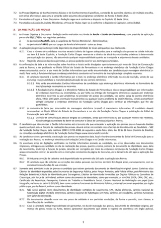 9
7.2 As Provas Objetivas, de Conhecimentos Básicos e de Conhecimentos Específicos, constarão de questões objetivas de múltipla escolha,
com cinco alternativas cada uma e versarão sobre assuntos dos programas constantes do Anexo II deste Edital.
7.3 Para todos os Cargos, a Prova Discursiva – Redação reger-se-á conforme o disposto no Capítulo 10 deste Edital.
7.4 Para todos os Cargos de Analista Ministerial, a Prova de Títulos reger-se-á conforme o disposto no Capítulo 11 deste Edital.
8. DA PRESTAÇÃO DAS PROVAS
8.1. As Provas Objetiva e Discursiva - Redação serão realizadas na cidade de Recife - Estado de Pernambuco, com previsão de aplicação
para o dia 02/12/2018, nos seguintes períodos:
a) no período da MANHÃ: para o cargo/área de Técnico Ministerial - Administrativa;
b) no período da TARDE: para os cargos de Analista Ministerial - todas as áreas.
8.2. A aplicação das provas na data prevista dependerá da disponibilidade de locais adequados à sua realização.
8.2.1 Caso o número de candidatos inscritos exceda à oferta de lugares adequados para a realização das provas na cidade indicada
no item 8.1 deste Capítulo, a Fundação Carlos Chagas reserva-se o direito de alocá-los em cidades próximas à determinada
para aplicação das provas, não assumindo qualquer responsabilidade quanto ao transporte e alojamento desses candidatos.
8.2.2 Havendo alteração das datas previstas, as provas poderão ocorrer aos domingos ou feriados.
8.3. A confirmação da data e as informações sobre horários e locais serão divulgadas oportunamente por meio de Edital de Convocação
para as Provas, a ser publicado no Diário Oficial do Estado de Pernambuco e no endereço eletrônico da Fundação Carlos Chagas
www.concursosfcc.com.br, e por meio de Cartões Informativos que serão encaminhados aos candidatos por mensagem eletrônica (e-
mail). Para tanto, é fundamental que o endereço eletrônico constante no Formulário de Inscrição esteja completo e correto.
8.3.1 O candidato receberá o Cartão Informativo por e-mail, no endereço eletrônico informado no ato da inscrição, sendo de sua
exclusiva responsabilidade a manutenção/atualização de seu correio eletrônico.
8.3.1.1 Não serão encaminhados Cartões Informativos de candidatos cujo endereço eletrônico informado no Formulário de
Inscrição esteja incompleto ou incorreto.
8.3.1.2 A Fundação Carlos Chagas e o Ministério Público do Estado de Pernambuco não se responsabilizam por informações
de endereço incorretas ou incompletas, ou por falha na entrega de mensagens eletrônicas causada por endereço
eletrônico incorreto ou por problemas no provedor de acesso do candidato, tais como: caixa de correio eletrônico
cheia, filtros anti-spam, eventuais truncamentos ou qualquer outro problema de ordem técnica, sendo aconselhável
sempre consultar o endereço eletrônico da Fundação Carlos Chagas para verificar as informações que lhe são
pertinentes.
8.3.2 A comunicação feita por intermédio de mensagem eletrônica (e-mail) é meramente informativa. O candidato deverá
acompanhar no Diário Oficial do Estado de Pernambuco e no site da Fundação Carlos Chagas a publicação do Edital de
Convocação para as Provas.
8.3.2.1 O envio de comunicação pessoal dirigida ao candidato, ainda que extraviada ou por qualquer motivo não recebida,
não desobriga o candidato do dever de consultar o Edital de Convocação para as Provas.
8.4. O candidato que não receber o Cartão Informativo até o terceiro dia que anteceder a aplicação das provas, ou em havendo dúvidas
quanto ao local, data e horário de realização das provas, deverá entrar em contato com o Serviço de Atendimento ao Candidato – SAC
da Fundação Carlos Chagas, pelo telefone (0XX11) 3723-4388, de segunda a sexta-feira, úteis, das 10 às 16 horas (horário de Brasília),
ou consultar o endereço eletrônico da Fundação Carlos Chagas www.concursosfcc.com.br.
8.5. Ao candidato só será permitida a realização das provas na respectiva data, local e horário constantes do Edital de Convocação para a
realização das Provas, no endereço eletrônico da Fundação Carlos Chagas e no Cartão Informativo.
8.6. Os eventuais erros de digitação verificados no Cartão Informativo enviado ao candidato, ou erros observados nos documentos
impressos, entregues ao candidato no dia da realização das provas, quanto a nome, número de documento de identidade, sexo, data
de nascimento, endereço e função de jurado, deverão ser corrigidos por meio do endereço eletrônico da Fundação Carlos Chagas
www.concursosfcc.com.br, de acordo com as instruções constantes da página do Concurso, até o terceiro dia útil após a aplicação das
Provas.
8.6.1 O link para correção de cadastro será disponibilizado no primeiro dia útil após a aplicação das Provas.
8.6.2 O candidato que não solicitar as correções dos dados pessoais nos termos do item 8.6 deverá arcar, exclusivamente, com as
consequências advindas de sua omissão.
8.7 Somente será admitido à sala de provas o candidato que estiver portando documento de identificação original, como: Carteiras e/ou
Cédulas de Identidade expedidas pelas Secretarias de Segurança Pública, pelas Forças Armadas, pela Polícia Militar, pelo Ministério das
Relações Exteriores; Cédula de Identidade para Estrangeiros; Cédulas de Identidade fornecidas por Órgãos Públicos ou Conselhos de
Classe que, por força de Lei Federal, valham como documento de identidade, como por exemplo, as da OAB, CREA, CRM, CRC, etc.;
Certificado de Reservista; Passaporte; Carteira de Trabalho e Previdência Social, Carteira Nacional de Habilitação em papel (com
fotografia, na forma da Lei nº 9.503/97), bem como carteiras funcionais do Ministério Público; carteiras funcionais expedidas por órgão
público que, por lei federal, valham como identidade.
8.7.1 Não serão aceitos como documentos de identidade: certidões de nascimento, CPF, títulos eleitorais, carteira nacional de
habilitação digital (modelo eletrônico), carteira nacional de habilitação sem foto, carteiras de estudante, carteiras funcionais
sem valor de identidade.
8.7.2 Os documentos deverão estar em seu prazo de validade e em perfeitas condições, de forma a permitir, com clareza, a
identificação do candidato.
8.7.3 Caso o candidato esteja impossibilitado de apresentar, no dia de realização das provas, documento de identidade original, por
motivo de perda, roubo ou furto, deverá apresentar documento que ateste o registro da ocorrência em órgão policial,
 