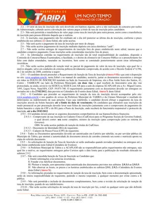 2.2. – O valor da taxa de inscrição não será devolvido em hipótese alguma, salvo a não realização do concurso por razões
da Administração, cabendo assim a devolução dos valores pagos a título de taxa de inscrição pelos candidatos.
    2.3 - Não será permitida a transferência do valor pago como taxa de inscrição para outra pessoa, assim como a transferência
da inscrição para pessoa diferente daquela que a realizou.
    2.4 - A inscrição, cujo pagamento não for creditado até o dia útil posterior ao último dia de inscrição, conforme o prazo
estabelecido nos subitens 2.1 deste Edital, não serão aceitas.
    2.5 - Não será aceito o pagamento da taxa de inscrição por meio de cheque.
    2.6 - Não serão aceitos pagamentos de inscrição mediante depósito em caixa eletrônico “cash”.
    2.7 – Não serão aceitas entregas de requerimentos de inscrição fora do prazo estabelecido neste edital, mesmo que o
candidato comprove pagamento. Essas inscrições serão consideradas inscrições fora de prazo;
    2.8 – As informações contidas no requerimento de inscrição são de total responsabilidade do candidato, dispondo a
Comissão de Concurso/Banca Examinadora, a faculdade, e o direito de eliminá-lo do Concurso Público se o preenchimento for
feito com dados emendados, rasurados ou incorretos, bem como se constatado posteriormente serem estas informações
inverídicas.
    2.9 - Não serão aceitos pedidos de isenção total ou parcial do pagamento do valor da taxa de inscrição, seja qual for o
motivo alegado, salvo em condições de extrema pobreza devidamente comprovada, de acordo com o Decreto Federal nº 6.596,
de 2 de outubro de 2008, conforme a seguir:
    2.9.1 – O candidato deverá preencher o Requerimento de Isenção da Taxa de Inscrição (Anexo VII) e que está à disposição
no site: www.acaplam.com.br, neste Edital e no manual do candidato, assiná-lo, juntar os documentos necessários e entregar
em mãos no POSTO DE INSCRIÇÃO instalado na Sede da Assessoria de Imprensa, sito a Rua Antão Justo dos Santos, 41,
Centro - TABIRA/PE (ao lado da Prefeitura Municipal), em duas vias, o qual receberá do funcionário uma das vias
protocolada, ou ainda, enviá-lo via SEDEX ou SEDEX com AR para a sede da empresa ACAPLAM sito a Av. Miguel Castro,
1495, Lagoa Nova, Natal-RN, CEP: 59.075-740. O requerimento juntamente com os documentos deverão ser entregues ou
enviados até o dia 27/02/2012, data prevista no Calendário de Eventos deste Edital, Anexo X deste Edital.
    2.9.2 – O Candidato que proceder ao requerimento de isenção da taxa de inscrição deverá acompanhar pelo site:
www.acaplam.com.br e nos quadros de avisos da Prefeitura Municipal de TABIRA e da Câmara Municipal o resultado do
deferimento ou indeferimento de suas petições. Caso seja indeferido, o candidato deverá efetuar o pagamento da taxa de
inscrições através do boleto bancário até o limite da data de vencimento. Os candidatos que efetuarem suas inscrições de
modo presencial ou por procuração deverão levar suas fichas de inscrições juntamente com o comprovante do pagamento do
boleto bancário e cópia do CPF e do RG para o Posto de Inscrição, onde receberá do funcionário responsável o protocolo de
inscrição, até o dia 19/03/2012.
    2.9.3 – O Candidato deverá anexar os seguintes documentos comprobatórios de sua hipossuficiência financeira:
        2.9.3.1 – Comprovante de sua inscrição no Cadastro Único (CadÚnico) para os Programas Sociais do Governo Federal,
                     o qual deverá conter: seu nome completo, número da inscrição (para comprovação junto ao sistema do
                     Governo).
                     OBS: Só serão aceitos pedidos de isenção do titular do CadÚnico.
        2.9.3.2 – Documento de Identidade (RG) do requerente.
        2.9.3.3 – Cadastro de Pessoa Física (CPF) do requerente.
    2.9.4 – Todos os Documentos apresentados deverão ser autenticados em Cartório por tabelião, ou por servidor público do
Município de Tabira, que atestará a autenticidade do documento através de carimbo contendo seu nome e matrícula aposto na
cópia do referido documento.
    2.9.5 – As solicitações de Isenção da Taxa de Inscrição só serão analisadas quando enviadas (postadas) ou entregues até a
data limite estabelecida neste Edital (Calendário de Eventos).
    2.9.6 – A Prefeitura Municipal de Tabira e a ACAPLAM não se responsabilizam pelos requerimentos não entregues, seja
qual for o motivo, ou requerimento entregues pelos Correios após a data limite para a publicação do resultado elencado no
subitem 2.9.2.
    2.9.7 – Não será concedida Isenção da Taxa de Inscrição ao Candidato que:
             I. Omitir informações e/ou torná-las inverídicas;
             II. Fraudar e/ou falsificar documentos;
             III. Pleitear a isenção, sem apresentar cópia autenticada dos documentos previstos nos subitens: 2.9.3.1 ao 2.9.3.3.
             IV. Não observar os locais, os prazos e os horários estabelecidos no subitem 2.9.1, 2.9.2 e Calendário de Eventos
             deste Edital (Anexo X).
    2.9.8 – As informações prestadas no requerimento de isenção da taxa de inscrição, bem como a documentação apresentada,
serão de inteira responsabilidade do requerente, podendo o mesmo responder, a qualquer momento por crime contra a fé
pública.
    2.9.9 – Não será permitida a inclusão de documentos complementares, bem como a revisão da solicitação de isenção da
taxa de inscrição, quando do seu indeferimento.
    2.9.10 – Não serão aceitas solicitações de isenção da taxa de inscrição por fax, e-mail ou qualquer outro que não definido
neste Edital.
 