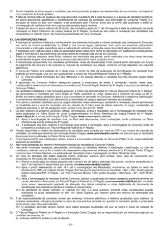 - 18 -
15. Estará impedido de tomar posse o candidato que tenha praticado qualquer ato desabonador de sua conduta, incompatível
com o exercício da função pública.
16. A falta de comprovação de qualquer dos requisitos para investidura até a data da posse ou a prática de falsidade ideológica
em prova documental acarretarão o cancelamento da inscrição do candidato, sua eliminação do Concurso Público e a
anulação de todos os atos com respeito a ele praticados pelo Tribunal, ainda que já tenha sido publicado o edital de
homologação do resultado final, sem prejuízo das sanções legais cabíveis.
17. A posse dar-se-á no prazo máximo de 30 (trinta) dias contados a partir do 1º dia útil seguinte à data de publicação do ato de
nomeação no Diário Eletrônico da Justiça Federal da 4ª Região, tornando-se sem efeito a nomeação dos candidatos não
empossados no referido prazo, não havendo possibilidade de nova nomeação.
XV. DAS DISPOSIÇÕES FINAIS
1. A inscrição do candidato implicará o conhecimento das presentes instruções e a tácita aceitação das condições do Concurso,
tais como se acham estabelecidas no Edital e nas normas legais pertinentes, bem como em eventuais aditamentos,
comunicados e instruções específicas para a realização do certame, acerca das quais não poderá alegar desconhecimento.
2. A legislação com vigência após a data de publicação deste Edital, bem como as alterações em dispositivos constitucionais,
legais e normativos a ela posteriores não serão objeto de avaliação nas provas do Concurso.
3. Todos os cálculos descritos neste Edital, relativos aos resultados das provas, serão realizados com duas casas decimais,
arredondando-se para cima sempre que a terceira casa decimal for maior ou igual a cinco.
4. A classificação apresentada nos resultados preliminares, antes da Classificação Final, poderá sofrer alterações em função
do julgamento de recursos e da exclusão ou inclusão de candidatos nas etapas, conforme normas dispostas nos capítulos
específicos.
5. O Concurso Público terá validade de 2 (dois) anos, a contar da data da publicação da homologação do resultado final,
podendo ser prorrogado, uma vez, por igual período, a critério do Tribunal Regional Federal da 4ª Região.
5.1 O Tribunal poderá homologar por atos diferentes e em épocas distintas o resultado final dos diversos cargos deste
Concurso.
6. A aprovação no Concurso Público assegurará apenas a expectativa de direito à nomeação, ficando, neste caso,
condicionada à observância do interesse e conveniência do Tribunal Região Federal da 4ª Região e do prazo de validade do
Concurso Público.
7. Os candidatos habilitados e não nomeados poderão, a critério da administração do Tribunal Regional Federal da 4ª Região,
ser aproveitados e nomeados por outro Órgão do Poder Judiciário da União, desde que o exercício do cargo se dê no
âmbito da mesma região geográfica para a qual o candidato foi aprovado no Concurso, obedecida a respectiva classificação
e conveniência administrativa, com observância da identidade do cargo e expresso interesse do candidato.
8. Fica ciente o candidato habilitado para os cargos oferecidos neste certame que, aceitando a nomeação, deverá permanecer
na localidade para a qual for nomeado, por um período de 3 (três) anos de efetivo exercício no cargo, ressalvadas as
hipóteses previstas no art. 36, parágrafo único, incisos I e III, da Lei nº 8.112/90.
9. Os atos relativos ao presente Concurso, editais, convocações, avisos e resultados, até a homologação do resultado final,
serão publicados no Diário Oficial da União e disponibilizados no Diário Eletrônico da Justiça Federal da 4ª Região
(www.trf4.jus.br) e no site da Fundação Carlos Chagas (www.concursosfcc.com.br).
9.1 Após a homologação do resultado final, os Atos dela decorrentes, como nomeações, serão publicados no Diário
Eletrônico da Justiça Federal da 4ª Região.
9.2 A publicação dos atos relativos à convocação para posse e nomeação, após a homologação do Concurso serão de
competência exclusiva do Tribunal Regional Federal da 4ª Região.
10. Ficarão disponíveis o boletim de desempenho do candidato para consulta por meio do CPF e do número de inscrição do
candidato, no endereço eletrônico da Fundação Carlos Chagas (www.concursosfcc.com.br) na data em que os resultados
das provas forem publicados no Diário Oficial da União.
11. O acompanhamento das publicações, editais, avisos e comunicados referentes ao Concurso Público é de responsabilidade
exclusiva do candidato.
12. Não serão prestadas por telefone informações relativas ao resultado do Concurso Público.
13. Não serão fornecidos atestados, declarações, certificados ou certidões relativos à habilitação, classificação, ou nota de
candidatos, valendo para tal fim o boletim de desempenho disponível no endereço eletrônico da Fundação Carlos Chagas,
conforme item 10 deste Capítulo, e a publicação do Resultado Final e homologação no Diário Oficial da União.
14. Em caso de alteração dos dados pessoais (nome, endereço, telefone para contato, sexo, data de nascimento etc.)
constantes no Formulário de Inscrição, o candidato deverá:
14.1 Efetuar a atualização dos dados pessoais até o terceiro dia útil após a aplicação das provas, conforme estabelecido no
item 7 do Capítulo VII deste Edital, por meio do site www.concursosfcc.com.br.
14.2 Após o prazo estabelecido no item 14.1 até a homologação dos Resultados, encaminhar via Sedex ou Aviso de
Recebimento (AR), à Fundação Carlos Chagas (A/C Serviço de Atendimento ao Candidato - SAC – Ref.: Atualização de
Dados Cadastrais/TRF 4ª Região – Av. Prof. Francisco Morato, 1565, Jardim Guedala – São Paulo – SP – CEP 05513-
900).
14.3 Após a homologação do resultado final do Concurso, solicitar a atualização de dados cadastrais, preferencialmente por
correio eletrônico, direcionado ao Tribunal Regional Federal da 4ª Região (concursoservidor@trf4.jus.br), contendo
como anexo: requerimento assinado de alteração dos dados cadastrais e cópia digitalizada de documento de
identificação com assinatura idêntica à firmada no requerimento.
14.4 As alterações de dados referidos no Capítulo XII, item 3 e seus subitens, somente serão consideradas quando
solicitadas no prazo estabelecido no item 14.1 deste Capítulo, por fazerem parte dos critérios de desempate dos
candidatos.
15. É de responsabilidade do candidato manter seu endereço (inclusive eletrônico) e telefone atualizados para viabilizar os
contatos necessários, sob pena de perder o prazo de uma eventual consulta ou, quando for nomeado, perder o prazo para
tomar posse, caso não seja localizado.
15.1 O candidato aprovado deverá manter seus dados pessoais atualizados até que se expire o prazo de validade do
Concurso.
16. O Tribunal Regional Federal da 4ª Região e a Fundação Carlos Chagas não se responsabilizam por eventuais prejuízos ao
candidato decorrentes de:
a) endereço eletrônico errado ou não atualizado;
 
