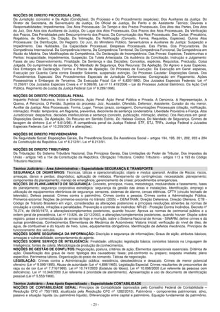 - 25 -
NOÇÕES DE DIREITO PROCESSUAL CIVIL
Da Jurisdição (conceito) e Da Ação (Condições); Do Processo e Do Procedimento (espécies); Dos Auxiliares da Justiça: Do
Diretor de Secretaria, do Serventuário da Justiça, Do Oficial de Justiça, Do Perito e do Assistente Técnico; Deveres e
Responsabilidades; Impedimentos. Dos Atos Processuais: Do Tempo e dos Prazos Processuais, Dos Atos das Partes, Dos Atos
do Juiz, Dos Atos dos Auxiliares da Justiça, Do Lugar dos Atos Processuais. Dos Prazos dos Atos Processuais, Da Verificação
dos Prazos, Das Penalidades pelo Descumprimento dos Prazos. Da Comunicação dos Atos Processuais: Das Cartas (Precatória,
Rogatória, de Ordem), Da Citação, Da Intimação, Da Notificação (Conceito, Forma, Requisitos, Espécies). Outros Atos
Processuais: Da Distribuição, Do Registro. Do Juiz, do Ministério Público, Serventuários e Auxiliares da Justiça: Suspeição e
Impedimento. Das Nulidades. Da Capacidade Processual. Despesas Processuais. Das Partes. Dos Procuradores. Da
Competência Internacional. Da Competência Interna, Da Competência Territorial, Da Competência Funcional, Da Competência em
Razão da Matéria, Das Modificações da Competência, Da Declaração de Incompetência. Das Provas: Espécies, Testemunhas e
Peritos: Incapacidade, Impedimentos, Suspeição. Da Tutela Antecipada. Da Audiência da Conciliação, Instrução e Julgamento:
Fases de seu Desenvolvimento, Finalidade. Da Sentença e das Decisões: Conceitos, espécies. Requisitos, Preclusão, Coisa
Julgada. Do cumprimento da sentença. Do Mandado de Segurança. Dos Recursos: Da Apelação, Do Agravo e suas Espécies.
Dos Embargos de Declaração, Forma e Prazos de Apelação. Do Processo de Execução: Da Execução em Geral: espécies,
Execução por Quantia Certa contra Devedor Solvente, suspensão extinção. Do Processo Cautelar: Disposições Gerais. Dos
Procedimentos Especiais: Dos Procedimentos Especiais de Jurisdição Contenciosa: Consignação em Pagamento, Ações
Possessórias e Embargos de Terceiros. Da Execução Fiscal (Lei nº 6.830/1980). Dos Juizados Especiais Federais: Lei nº
10.259/01 Dos Juizados Especiais Cíveis e nº 9.099/95. Lei nº 11.419/2006 – Lei do Processo Judicial Eletrônico. Da Ação Civil
Pública. Regimento de custas da Justiça Federal (Lei nº 9.289/1996).
NOÇÕES DE DIREITO PROCESSUAL PENAL
Inquérito Policial: Natureza, Início e Dinâmica. Ação Penal: Ação Penal Pública e Privada. A Denúncia. A Representação, A
Queixa, A Renúncia, O Perdão. Sujeitos do processo: Juiz, Acusador, Ofendido, Defensor, Assistente, Curador do réu menor,
Auxiliar da Justiça. Atos Processuais: Forma, Lugar, Tempo (prazo, contagem), Comunicações Processuais (citação, notificação,
intimação). Prisão: temporária, em flagrante, preventiva, decorrente de sentença condenatória. Liberdade Provisória e Fiança. Atos
Jurisdicionais: despachos, decisões interlocutórias e sentença (conceito, publicação, intimação, efeitos). Dos Recursos em geral:
Disposições Gerais, Da Apelação, Do Recurso em Sentido Estrito. Do Habeas Corpus. Do Mandado de Segurança. Crimes de
lavagem de dinheiro (Lei nº 9.613/98). A competência penal da Justiça Federal: STF, STJ, TRFs, Justiça Federal e Juizados
Especiais Federais (Lei nº 10.259/2001 e alterações).
NOÇÕES DE DIREITO PREVIDENCIÁRIO
Da Seguridade Social: Disposições Gerais, Da Previdência Social, Da Assistência Social – artigos 194, 195, 201, 202, 203 e 204
da Constituição da República. Lei nº 8.212/91. Lei nº 8.213/91.
NOÇÕES DE DIREITO TRIBUTÁRIO
Da Tributação: Do Sistema Tributário Nacional, Dos Princípios Gerais, Das Limitações do Poder de Tributar, Dos Impostos da
União - artigos 145 a 154 da Constituição da República. Obrigação Tributária. Crédito Tributário - artigos 113 a 193 do Código
Tributário Nacional.
Técnico Judiciário – Área Administrativa – Especialidade SEGURANÇA E TRANSPORTE
SEGURANÇA DE DIGNITÁRIOS: Técnicas, táticas e operacionalização; objeto e modus operandi. Análise de Riscos: riscos,
ameaças, danos e perdas; diagnóstico; aplicação de métodos. Planejamento de contingências: necessidade; planejamento;
componentes do planejamento; manejo de emergência; gerenciamento de crises; procedimentos emergenciais.
NOÇÕES DE PLANEJAMENTO DE SEGURANÇA: Conceito, princípios, níveis, metodologia, modularidade e faseamento, fases
do planejamento; segurança corporativa estratégica: segurança da gestão das áreas e instalações. Identificação, emprego e
utilização de equipamentos eletrônicos de segurança: sensores, sistemas de alarme, cercas elétricas, CFTV (circuito fechado de
televisão). Defesa pessoal. Crimes contra o patrimônio. Crimes contra a pessoa. Crimes contra a Administração Pública.
Primeiros-socorros: Noções de primeiros-socorros no trânsito (2005) – DENATRAN. Direção Defensiva. Direção Ofensiva. CTB -
Código de Trânsito Brasileiro em vigor, consideradas as alterações posteriores e principais resoluções atinentes às normas de
circulação e conduta, infrações e penalidades. Prevenção e controle de incêndios: NR-23 - Proteção Contra Incêndios. Decreto nº
70.274, de 09/03/1972, e alterações/complementos posteriores, quando houver: Aprova as normas do cerimonial público e a
ordem geral de precedência. Lei nº 10.826, de 22/12/2003, e alterações/complementos posteriores, quando houver: Dispõe sobre
registro, posse e comercialização de armas de fogo e munição, sobre o Sistema Nacional de Armas - SINARM, define crimes e dá
outras providências. Conhecimentos Elementares de Mecânica de Automóveis: Vistoria Inicial: verificação do nível de óleo, de
água, de combustível e do líquido de freio, luzes, equipamentos obrigatórios. Identificação de defeitos mecânicos. Princípios de
funcionamento dos veículos.
NOÇÕES SOBRE SEGURANÇA DA INFORMAÇÃO: Discrição e segurança de informações; Graus de sigilo; atributos básicos;
ameaças e vulnerabilidade; comportamento do agente.
NOÇÕES SOBRE SERVIÇO DE INTELIGÊNCIA: Finalidade; utilização; legislação básica; conceitos básicos na Linguagem de
Inteligência; fontes de coleta; Metodologia de produção de conhecimentos.
NOÇÕES DE GESTÃO DE CONFLITOS: Negociação, postura, critérios de ação. Elementos operacionais essenciais. Critérios de
ação. Classificação dos graus de risco: tipologia dos causadores; fases; pré-confronto ou preparo; resposta imediata; plano
específico. Perímetros táticos. Organização do posto de comando. Táticas de negociação.
LEGISLAÇÃO: Crimes contra a Administração pública: resistência, desobediência e desacato. Crimes de menor potencial
ofensivo (Lei nº 9.099/1995). Abuso de autoridade (Lei nº 4.898/1965). Legislação Especial: Crimes resultantes de preconceitos de
raça ou de cor (Lei nº 7.716/1989). Lei nº 10.741/2003 (Estatuto do Idoso). Lei nº 10.098/2000 (Lei referente às pessoas com
deficiência). Lei nº 10.048/2000 (Lei referente à prioridade de atendimento). Apresentação e uso de documento de identificação
pessoal (Lei nº 5.553/1968).
Técnico Judiciário – Área Apoio Especializado – Especialidade CONTABILIDADE
NOÇÕES DE CONTABILIDADE GERAL: Princípios de Contabilidade (aprovados pelo Conselho Federal de Contabilidade –
Resolução CFC nº 750/1993, atualizada pela Resolução CFC nº 1282/2010). Patrimônio - componentes patrimoniais: ativo,
passivo e situação líquida (ou patrimônio líquido). Diferenciação entre capital e patrimônio. Equação fundamental do patrimônio.
 