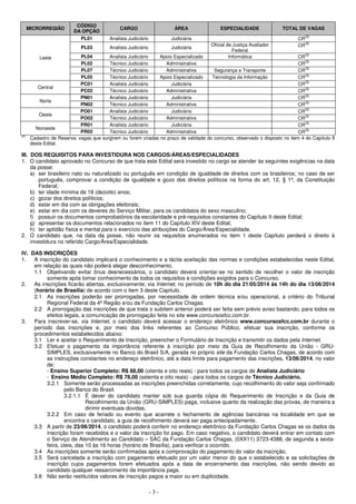 - 3 -
MICRORREGIÃO
CÓDIGO
DA OPÇÃO
CARGO ÁREA ESPECIALIDADE TOTAL DE VAGAS
Leste
PL01 Analista Judiciário Judiciária CR(2)
PL03 Analista Judiciário Judiciária
Oficial de Justiça Avaliador
Federal
CR(2)
PL04 Analista Judiciário Apoio Especializado Informática CR(2)
PL02 Técnico Judiciário Administrativa CR(2)
PL07 Técnico Judiciário Administrativa Segurança e Transporte CR(2)
PL05 Técnico Judiciário Apoio Especializado Tecnologia da Informação CR(2)
Central
PC01 Analista Judiciário Judiciária CR(2)
PC02 Técnico Judiciário Administrativa CR(2)
Norte
PN01 Analista Judiciário Judiciária CR(2)
PN02 Técnico Judiciário Administrativa CR(2)
Oeste
PO01 Analista Judiciário Judiciária CR(2)
PO02 Técnico Judiciário Administrativa CR(2)
Noroeste
PR01 Analista Judiciário Judiciária CR(2)
PR02 Técnico Judiciário Administrativa CR(2)
(2)
Cadastro de Reserva: vagas que surgirem ou forem criadas no prazo de validade do concurso, observado o disposto no item 4 do Capítulo II
deste Edital.
III. DOS REQUISITOS PARA INVESTIDURA NOS CARGOS/ÁREAS/ESPECIALIDADES
1. O candidato aprovado no Concurso de que trata este Edital será investido no cargo se atender às seguintes exigências na data
da posse:
a) ser brasileiro nato ou naturalizado ou português em condição de igualdade de direitos com os brasileiros; no caso de ser
português, comprovar a condição de igualdade e gozo dos direitos políticos na forma do art. 12, § 1º, da Constituição
Federal;
b) ter idade mínima de 18 (dezoito) anos;
c) gozar dos direitos políticos;
d) estar em dia com as obrigações eleitorais;
e) estar em dia com os deveres do Serviço Militar, para os candidatos do sexo masculino;
f) possuir os documentos comprobatórios da escolaridade e pré-requisitos constantes do Capítulo II deste Edital;
g) apresentar os documentos relacionados no item 11 do Capítulo XIV deste Edital;
h) ter aptidão física e mental para o exercício das atribuições do Cargo/Área/Especialidade.
2. O candidato que, na data da posse, não reunir os requisitos enumerados no item 1 deste Capítulo perderá o direito à
investidura no referido Cargo/Área/Especialidade.
IV. DAS INSCRIÇÕES
1. A inscrição do candidato implicará o conhecimento e a tácita aceitação das normas e condições estabelecidas neste Edital,
em relação às quais não poderá alegar desconhecimento.
1.1 Objetivando evitar ônus desnecessários, o candidato deverá orientar-se no sentido de recolher o valor de inscrição
somente após tomar conhecimento de todos os requisitos e condições exigidos para o Concurso.
2. As inscrições ficarão abertas, exclusivamente, via Internet, no período de 10h do dia 21/05/2014 às 14h do dia 13/06/2014
(horário de Brasília) de acordo com o item 3 deste Capítulo.
2.1 As inscrições poderão ser prorrogadas, por necessidade de ordem técnica e/ou operacional, a critério do Tribunal
Regional Federal da 4ª Região e/ou da Fundação Carlos Chagas.
2.2 A prorrogação das inscrições de que trata o subitem anterior poderá ser feita sem prévio aviso bastando, para todos os
efeitos legais, a comunicação de prorrogação feita no site www.concursosfcc.com.br.
3. Para inscrever-se, via Internet, o candidato deverá acessar o endereço eletrônico www.concursosfcc.com.br durante o
período das inscrições e, por meio dos links referentes ao Concurso Público, efetuar sua inscrição, conforme os
procedimentos estabelecidos abaixo:
3.1 Ler e aceitar o Requerimento de Inscrição, preencher o Formulário de Inscrição e transmitir os dados pela Internet.
3.2 Efetuar o pagamento da importância referente à inscrição por meio da Guia de Recolhimento da União - GRU-
SIMPLES, exclusivamente no Banco do Brasil S/A, gerada no próprio site da Fundação Carlos Chagas, de acordo com
as instruções constantes no endereço eletrônico, até a data limite para pagamento das inscrições, 13/06/2014, no valor
de:
- Ensino Superior Completo: R$ 88,00 (oitenta e oito reais) - para todos os cargos de Analista Judiciário
- Ensino Médio Completo: R$ 78,00 (setenta e oito reais) - para todos os cargos de Técnico Judiciário.
3.2.1 Somente serão processadas as inscrições preenchidas corretamente, cujo recolhimento do valor seja confirmado
pelo Banco do Brasil.
3.2.1.1 É dever do candidato manter sob sua guarda cópia do Requerimento de Inscrição e da Guia de
Recolhimento da União (GRU-SIMPLES) paga, inclusive quanto da realização das provas, de maneira a
dirimir eventuais dúvidas.
3.2.2 Em caso de feriado ou evento que acarrete o fechamento de agências bancárias na localidade em que se
encontra o candidato, a guia de recolhimento deverá ser paga antecipadamente.
3.3 A partir de 23/06/2014, o candidato poderá conferir no endereço eletrônico da Fundação Carlos Chagas se os dados da
inscrição foram recebidos e o valor da inscrição foi pago. Em caso negativo, o candidato deverá entrar em contato com
o Serviço de Atendimento ao Candidato – SAC da Fundação Carlos Chagas, (0XX11) 3723-4388, de segunda a sexta-
feira, úteis, das 10 às 16 horas (horário de Brasília), para verificar o ocorrido.
3.4 As inscrições somente serão confirmadas após a comprovação do pagamento do valor da inscrição.
3.5 Será cancelada a inscrição com pagamento efetuado por um valor menor do que o estabelecido e as solicitações de
inscrição cujos pagamentos forem efetuados após a data de encerramento das inscrições, não sendo devido ao
candidato qualquer ressarcimento da importância paga.
3.6 Não serão restituídos valores de inscrição pagos a maior ou em duplicidade.
 