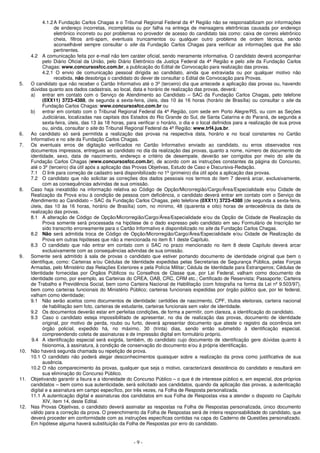 - 9 -
4.1.2A Fundação Carlos Chagas e o Tribunal Regional Federal da 4ª Região não se responsabilizam por informações
de endereço incorretas, incompletas ou por falha na entrega de mensagens eletrônicas causada por endereço
eletrônico incorreto ou por problemas no provedor de acesso do candidato tais como: caixa de correio eletrônico
cheia, filtros anti-spam, eventuais truncamentos ou qualquer outro problema de ordem técnica, sendo
aconselhável sempre consultar o site da Fundação Carlos Chagas para verificar as informações que lhe são
pertinentes.
4.2 A comunicação feita por e-mail não tem caráter oficial, sendo meramente informativa. O candidato deverá acompanhar
pelo Diário Oficial da União, pelo Diário Eletrônico da Justiça Federal da 4ª Região e pelo site da Fundação Carlos
Chagas: www.concursosfcc.com.br, a publicação do Edital de Convocação para realização das provas.
4.2.1 O envio de comunicação pessoal dirigida ao candidato, ainda que extraviada ou por qualquer motivo não
recebida, não desobriga o candidato do dever de consultar o Edital de Convocação para Provas.
5. O candidato que não receber o Cartão Informativo até o 3º (terceiro) dia que antecede a aplicação das provas ou, havendo
dúvidas quanto aos dados cadastrais, ao local, data e horário de realização das provas, deverá:
a) entrar em contato com o Serviço de Atendimento ao Candidato – SAC da Fundação Carlos Chagas, pelo telefone
(0XX11) 3723-4388, de segunda a sexta-feira, úteis, das 10 às 16 horas (horário de Brasília) ou consultar o site da
Fundação Carlos Chagas: www.concursosfcc.com.br ou
b) entrar em contato com o Tribunal Regional Federal da 4ª Região, com sede em Porto Alegre/RS, ou com as Seções
Judiciárias, localizadas nas capitais dos Estados do Rio Grande do Sul, de Santa Catarina e do Paraná, de segunda a
sexta-feira, úteis, das 13 às 18 horas, para verificar o horário, o dia e o local definidos para a realização de sua prova
ou, ainda, consultar o site do Tribunal Regional Federal da 4ª Região: www.trf4.jus.br.
6. Ao candidato só será permitida a realização das provas na respectiva data, horário e no local constantes no Cartão
Informativo e no site da Fundação Carlos Chagas.
7. Os eventuais erros de digitação verificados no Cartão Informativo enviado ao candidato, ou erros observados nos
documentos impressos, entregues ao candidato no dia da realização das provas, quanto a nome, número de documento de
identidade, sexo, data de nascimento, endereço e critério de desempate, deverão ser corrigidos por meio do site da
Fundação Carlos Chagas (www.concursosfcc.com.br), de acordo com as instruções constantes da página do Concurso,
até o 3º (terceiro) dia útil após a aplicação das Provas Objetivas, Estudo de Caso e Discursiva-Redação.
7.1 O link para correção de cadastro será disponibilizado no 1º (primeiro) dia útil após a aplicação das provas.
7.2 O candidato que não solicitar as correções dos dados pessoais nos termos do item 7 deverá arcar, exclusivamente,
com as consequências advindas de sua omissão.
8. Caso haja inexatidão na informação relativa ao Código de Opção/Microrregião/Cargo/Área/Especialidade e/ou Cidade de
Realização da Prova e/ou à condição de pessoa com deficiência, o candidato deverá entrar em contato com o Serviço de
Atendimento ao Candidato – SAC da Fundação Carlos Chagas, pelo telefone (0XX11) 3723-4388 (de segunda a sexta-feira,
úteis, das 10 às 16 horas, horário de Brasília) com, no mínimo, 48 (quarenta e oito) horas de antecedência da data de
realização das provas.
8.1 A alteração de Código de Opção/Microrregião/Cargo/Área/Especialidade e/ou da Opção de Cidade de Realização da
Prova somente será processada na hipótese de o dado expresso pelo candidato em seu Formulário de Inscrição ter
sido transcrito erroneamente para o Cartão Informativo e disponibilizado no site da Fundação Carlos Chagas.
8.2 Não será admitida troca de Código de Opção/Microrregião/Cargo/Área/Especialidade e/ou Cidade de Realização da
Prova em outras hipóteses que não a mencionada no item 8.1 deste Capítulo.
8.3 O candidato que não entrar em contato com o SAC no prazo mencionado no item 8 deste Capítulo deverá arcar
exclusivamente com as consequências advindas de sua omissão.
9. Somente será admitido à sala de provas o candidato que estiver portando documento de identidade original que bem o
identifique, como: Carteiras e/ou Cédulas de Identidade expedidas pelas Secretarias de Segurança Pública, pelas Forças
Armadas, pelo Ministério das Relações Exteriores e pela Polícia Militar; Cédula de Identidade para Estrangeiros; Cédulas de
Identidade fornecidas por Órgãos Públicos ou Conselhos de Classe que, por Lei Federal, valham como documento de
identidade como, por exemplo, as Carteiras do CREA, OAB, CRC, CRM etc.; Certificado de Reservista; Passaporte; Carteira
de Trabalho e Previdência Social, bem como Carteira Nacional de Habilitação (com fotografia na forma da Lei nº 9.503/97),
bem como carteiras funcionais do Ministério Público; carteiras funcionais expedidas por órgão público que, por lei federal,
valham como identidade;
9.1 Não serão aceitos como documentos de identidade: certidões de nascimento, CPF, títulos eleitorais, carteira nacional
de habilitação sem foto, carteiras de estudante, carteiras funcionais sem valor de identidade.
9.2 Os documentos deverão estar em perfeitas condições, de forma a permitir, com clareza, a identificação do candidato.
9.3 Caso o candidato esteja impossibilitado de apresentar, no dia de realização das provas, documento de identidade
original, por motivo de perda, roubo ou furto, deverá apresentar documento que ateste o registro da ocorrência em
órgão policial, expedido há, no máximo, 30 (trinta) dias, sendo então submetido à identificação especial,
compreendendo coleta de assinaturas e de impressão digital em formulário próprio.
9.4 A identificação especial será exigida, também, do candidato cujo documento de identificação gere dúvidas quanto à
fisionomia, à assinatura, à condição de conservação do documento e/ou à própria identificação.
10. Não haverá segunda chamada ou repetição de prova.
10.1 O candidato não poderá alegar desconhecimentos quaisquer sobre a realização da prova como justificativa de sua
ausência.
10.2 O não comparecimento às provas, qualquer que seja o motivo, caracterizará desistência do candidato e resultará em
sua eliminação do Concurso Público.
11. Objetivando garantir a lisura e a idoneidade do Concurso Público – o que é de interesse público e, em especial, dos próprios
candidatos – bem como sua autenticidade, será solicitado aos candidatos, quando da aplicação das provas, a autenticação
digital e a assinatura em campo específico, por três vezes, na Folha de Resposta personalizada.
11.1 A autenticação digital e assinaturas dos candidatos em sua Folha de Respostas visa a atender o disposto no Capítulo
XIV, item 14, deste Edital.
12. Nas Provas Objetivas, o candidato deverá assinalar as respostas na Folha de Respostas personalizada, único documento
válido para a correção da prova. O preenchimento da Folha de Respostas será de inteira responsabilidade do candidato, que
deverá proceder em conformidade com as instruções específicas contidas na capa do Caderno de Questões personalizado.
Em hipótese alguma haverá substituição da Folha de Respostas por erro do candidato.
 