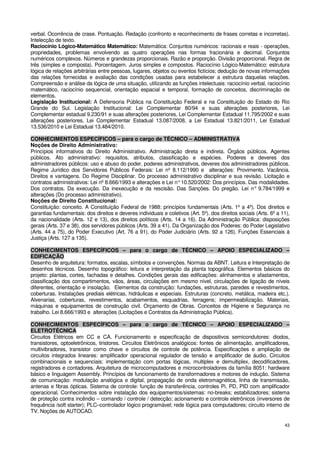 verbal. Ocorrência de crase. Pontuação. Redação (confronto e reconhecimento de frases corretas e incorretas).
Intelecção de texto.
Raciocínio Lógico-Matemático Matemático: Matemática: Conjuntos numéricos: racionais e reais - operações,
propriedades, problemas envolvendo as quatro operações nas formas fracionária e decimal. Conjuntos
numéricos complexos. Números e grandezas proporcionais. Razão e proporção. Divisão proporcional. Regra de
três (simples e composta). Porcentagem. Juros simples e compostos. Raciocínio Lógico-Matemático: estrutura
lógica de relações arbitrárias entre pessoas, lugares, objetos ou eventos fictícios; dedução de novas informações
das relações fornecidas e avaliação das condições usadas para estabelecer a estrutura daquelas relações.
Compreensão e análise da lógica de uma situação, utilizando as funções intelectuais: raciocínio verbal, raciocínio
matemático, raciocínio sequencial, orientação espacial e temporal, formação de conceitos, discriminação de
elementos.
Legislação Institucional: A Defensoria Pública na Constituição Federal e na Constituição do Estado do Rio
Grande do Sul. Legislação Institucional: Lei Complementar 80/94 e suas alterações posteriores, Lei
Complementar estadual 9.230/91 e suas alterações posteriores, Lei Complementar Estadual 11.795/2002 e suas
alterações posteriores, Lei Complementar Estadual 13.087/2008, a Lei Estadual 13.821/2011, Lei Estadual
13.536/2010 e Lei Estadual 13.484/2010.

CONHECIMENTOS ESPECÍFICOS – para o cargo de TÉCNICO – ADMINISTRATIVA
Noções de Direito Administrativo:
Princípios informativos do Direito Administrativo. Administração direta e indireta. Órgãos públicos. Agentes
públicos. Ato administrativo: requisitos, atributos, classificação e espécies. Poderes e deveres dos
administradores públicos: uso e abuso do poder, poderes administrativos, deveres dos administradores públicos.
Regime Jurídico dos Servidores Públicos Federais: Lei nº 8.112/1990 e alterações: Provimento. Vacância.
Direitos e vantagens. Do Regime Disciplinar. Do processo administrativo disciplinar e sua revisão. Licitação e
contratos administrativos: Lei nº 8.666/1993 e alterações e Lei n° 10.520/2002: Dos princípios. Das modalidades.
Dos contratos. Da execução. Da inexecução e da rescisão. Das Sanções. Do pregão. Lei n° 9.784/1999 e
alterações (Do processo administrativo).
Noções de Direito Constitucional:
Constituição: conceito. A Constituição Federal de 1988: princípios fundamentais (Arts. 1º a 4º). Dos direitos e
garantias fundamentais: dos direitos e deveres individuais e coletivos (Art. 5º). dos direitos sociais (Arts. 6º a 11),
da nacionalidade (Arts. 12 e 13), dos direitos políticos (Arts. 14 a 16). Da Administração Pública: disposições
gerais (Arts. 37 e 38), dos servidores públicos (Arts. 39 a 41). Da Organização dos Poderes: do Poder Legislativo
(Arts. 44 a 75), do Poder Executivo (Art. 76 a 91), do Poder Judiciário (Arts. 92 a 126). Funções Essenciais à
Justiça (Arts. 127 a 135).

CONHECIMENTOS ESPECÍFICOS – para o cargo de TÉCNICO – APOIO ESPECIALIZADO –
EDIFICAÇÃO
Desenho de arquitetura: formatos, escalas, símbolos e convenções. Normas da ABNT. Leitura e Interpretação de
desenhos técnicos. Desenho topográfico: leitura e interpretação da planta topográfica. Elementos básicos do
projeto: plantas, cortes, fachadas e detalhes. Condições gerais das edificações: alinhamentos e afastamentos,
classificação dos compartimentos, vãos, áreas, circulações em mesmo nível, circulações de ligação de níveis
diferentes, orientação e insolação. Elementos da construção: fundações, estruturas, paredes e revestimentos,
coberturas. Instalações prediais elétricas, hidráulicas e especiais. Estruturas (concreto, metálica, madeira etc.).
Alvenarias, coberturas, revestimentos, acabamentos, esquadrias, ferragens; impermeabilização. Materiais,
máquinas e equipamentos de construção civil. Orçamento de Obras. Conceitos de Higiene e Segurança no
trabalho. Lei 8.666/1993 e alterações (Licitações e Contratos da Administração Pública).

CONHECIMENTOS ESPECÍFICOS – para o cargo de TÉCNICO – APOIO ESPECIALIZADO –
ELETROTÉCNICA
Circuitos Elétricos em CC e CA. Funcionamento e especificação de dispositivos semicondutores: diodos,
transistores, optoeletrônicos, tiristores. Circuitos Eletrônicos analógicos: fontes de alimentação, amplificadores,
multivibradores, transistor como chave e circuitos de controle de potência. Especificações e ampliação de
circuitos integrados lineares: amplificador operacional regulador de tensão e amplificador de áudio. Circuitos
combinacionais e sequenciais: implementação com portas lógicas, multiplex e demultiplex, decodificadores,
registradores e contadores. Arquitetura de microcomputadores e microcontroladores da família 8051: hardware
básico e linguagem Assembly. Princípios de funcionamento de transformadores e motores de indução. Sistema
de comunicação: modulação analógica e digital, propagação de onda eletromagnética, linha de transmissão,
antenas e fibras ópticas. Sistema de controle: função de transferência, controles Pi, PD, PID com amplificador
operacional. Conhecimentos sobre instalação dos equipamentos/sistemas: no-breaks; estabilizadores; sistema
de proteção contra incêndio – comando / controle / detecção; acionamento e controle eletrônicos (inversores de
frequência /soft starter); PLC–controlador lógico programável; rede lógica para computadores; circuito interno de
TV. Noções de AUTOCAD.

                                                                                                                    43
 