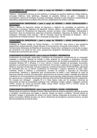 CONHECIMENTOS ESPECÍFICOS – para o cargo de TÉCNICO – APOIO ESPECIALIZADO –
TELECOMUNICAÇÕES
Telefonia – características técnicas da linha telefônica e instalação de aparelhos telefônicos; tráfego telefônico;
comutação telefônica; redes telefônicas. Instalação de aparelhos elétricos em geral – instalação de
computadores, sistemas de ventilação, iluminação, sinalização, calefação e áudio;condições e características da
rede elétrica; equipamentos de proteção (filtros de linha, estabilizadores de tensão e nobreak).

CONHECIMENTOS ESPECÍFICOS – para o cargo de TÉCNICO – APOIO ESPECIALIZADO –
SEGURANÇA
Teoria e Normas de Segurança: Noções de Segurança e Vigilância: de autoridades, do patrimônio, de
documentos e processos. Segurança de dignitários: técnicas, táticas e operacionalização; objeto e modus
operandi. Noções de Planejamento de Segurança: conceito, princípios, níveis, metodologia, modularidade e
faseamento, fases do planejamento. Segurança Corporativa Estratégica: Segurança da Gestão das Áreas e
Instalações. Prevenção contra Incêndio – NR 23. Comissão Interna de Prevenção de Acidentes – NR 5.
Equipamento de Proteção Individual – NR 6. Sinalização de Segurança – NR 26.

CONHECIMENTOS ESPECÍFICOS – para o cargo de TÉCNICO – APOIO ESPECIALIZADO –
TRANSPORTE
Legislação de Trânsito: Código de Trânsito Brasileiro – Lei 9.503/1997, seus anexos e seus posteriores
regulamentos. Direção Defensiva. Direção Ofensiva. Primeiros-socorros. Prevenção contra Incêndio – NR 23.
Conhecimentos Elementares de Mecânica de Automóveis: Vistoria Inicial: verificação do nível de óleo, de água,
de combustível e do líquido de freio, luzes, equipamentos obrigatórios. Identificação de defeitos mecânicos.
Princípios de funcionamento dos veículos.

CONHECIMENTOS ESPECÍFICOS – para o cargo de TÉCNICO – INFORMÁTICA
Fundamentos de computação; organização e arquitetura de computadores; componentes de um computador
(hardware e software); sistemas de entrada e saída; sistemas de numeração e codificação; aritmética
computacional; princípios de sistemas operacionais; características dos principais processadores do mercado;
ambientes Windows (XP e Windows 7) e Linux; Internet e Intranet; utilização de tecnologias, ferramentas,
aplicativos e procedimentos associados à Internet/Intranet; ferramentas e aplicativos de navegação, de correio
eletrônico, de grupos de discussão, de busca e pesquisa; conceitos de protocolos, World Wide Web, organização
de informação para uso na Internet, transferência de informação e arquivos, aplicativos de áudio, vídeo,
multimídia; acesso à distância a computadores; conceitos de proteção e segurança da informação;
procedimentos, aplicativos e dispositivos para armazenamento de dados e para realização de cópia de
segurança (backup); conceitos de organização e gerenciamento de arquivos e pastas. Instalação de programas
e periféricos em microcomputadores; principais aplicativos comerciais para: edição de textos e planilhas, geração
de material escrito e multimídia; tecnologias de rede local Ethernet/Fast Ethernet/Gibabit Ethernet; Cabeamento:
Par trançado sem blindagem - categoria 5E e 6; fibras ópticas; redes sem fio (wireless). Elementos de
interconexão de redes de computadores (gateways, hubs, repetidores, bridges, switches, roteadores); protocolo
TCP/IP; serviços de nomes de domínios (DNS); serviço DHCP; serviços HTTP e HTTPS; serviço de
transferência de mensagens SMTP; proxy.

CONHECIMENTOS ESPECÍFICOS – para o cargo de TÉCNICO – SAÚDE – ENFERMAGEM
Noções gerais de anatomia e fisiologia humanas. Reconhecimento de anatomia topográfica, definição de planos
e cavidades, reconhecimento dos órgãos e sistemas. Noções de higiene e profilaxia. Técnicas básicas de
laboratório: lavagem e esterilização de vidraria e de outros materiais; preparação de amostras e de materiais;
preparo de soluções. Medidas de peso e de volume. Atendimento de emergência e primeiros socorros. Conduta
ética dos profissionais da área de saúde.




                                                                                                                44
 