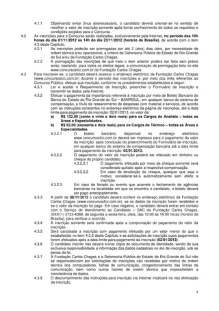 4.1.1     Objetivando evitar ônus desnecessário, o candidato deverá orientar-se no sentido de
                recolher o valor de inscrição somente após tomar conhecimento de todos os requisitos e
                condições exigidos para o Concurso.
4.2   As inscrições para o Concurso serão realizadas, exclusivamente pela Internet, no período das 10h
      horas do dia 01/11/2012 às 14h do dia 23/11/2012 (horário de Brasília), de acordo com o item
      4.3 deste Capítulo.
      4.2.1     As inscrições poderão ser prorrogadas por até 2 (dois) dias úteis, por necessidade de
                ordem técnica e/ou operacional, a critério da Defensoria Pública do Estado do Rio Grande
                do Sul e/ou da Fundação Carlos Chagas.
      4.2.2     A prorrogação das inscrições de que trata o item anterior poderá ser feita sem prévio
                aviso, bastando, para todos os efeitos legais, a comunicação de prorrogação feita no site
                www.concursosfcc.com.br da Fundação Carlos Chagas.
4.3   Para inscrever-se, o candidato deverá acessar o endereço eletrônico da Fundação Carlos Chagas
      (www.concursosfcc.com.br) durante o período das inscrições e, por meio dos links referentes ao
      Concurso Público, efetuar sua inscrição, conforme os procedimentos estabelecidos a seguir:
      4.3.1     Ler e aceitar o Requerimento de Inscrição, preencher o Formulário de Inscrição e
                transmitir os dados pela Internet.
      4.3.2     Efetuar o pagamento da importância referente à inscrição por meio de Boleto Bancário do
                Banco do Estado do Rio Grande do Sul – BANRISUL, em qualquer banco do sistema de
                compensação, a título de ressarcimento de despesas com material e serviços, de acordo
                com as instruções constantes no endereço eletrônico da página de inscrições, até a data
                limite para pagamento da inscrição: 02/01/2013, no valor de:
                a)     R$ 122,00 (cento e vinte e dois reais) para os Cargos de Analista – todas as
                       Áreas e Especialidades.
                b)     R$ 62,00 (sessenta e dois reais) para os Cargos de Técnico – todas as Áreas e
                       Especialidades.
                4.3.2.1        O       boleto     bancário,   disponível     no     endereço     eletrônico
                               www.concursosfcc.com.br deverá ser impresso para o pagamento do valor
                               da inscrição, após conclusão do preenchimento do Formulário de Inscrição,
                               em qualquer banco do sistema de compensação bancária até a data limite
                               para pagamento da inscrição: 02/01/2013.
                4.3.2.2        O pagamento do valor da inscrição poderá ser efetuado em dinheiro ou
                               cheque do próprio candidato.
                               4.3.2.2.1         O pagamento efetuado por meio de cheque somente será
                                                 considerado quitado após a respectiva compensação.
                               4.3.2.2.2         Em caso de devolução do cheque, qualquer que seja o
                                                 motivo, considerar-se-á automaticamente sem efeito a
                                                 inscrição.
                4.3.2.3        Em caso de feriado ou evento que acarrete o fechamento de agências
                               bancárias na localidade em que se encontra o candidato, o boleto deverá
                               ser pago antecipadamente.
      4.3.3     A partir de 08/11/2012 o candidato deverá conferir no endereço eletrônico da Fundação
                Carlos Chagas (www.concursosfcc.com.br), se os dados da inscrição foram recebidos e
                se o valor da inscrição foi pago. Em caso negativo, o candidato deverá entrar em contato
                com o Serviço de Atendimento ao Candidato – SAC da Fundação Carlos Chagas,
                (0XX11) 3723-4388, de segunda a sexta-feira, úteis, das 10:00 às 16:00 horas (horário de
                Brasília), para verificar o ocorrido.
      4.3.4     A inscrição somente será confirmada após a comprovação do pagamento do valor da
                inscrição.
      4.3.5     Será cancelada a inscrição com pagamento efetuado por um valor menor do que o
                estabelecido no item 4.3.2 deste Capítulo e as solicitações de inscrição cujos pagamentos
                forem efetuados após a data limite para pagamento da inscrição (02/01/2013).
      4.3.6     O candidato inscrito não deverá enviar cópia do documento de identidade, sendo de sua
                exclusiva responsabilidade a informação dos dados cadastrais no ato de inscrição, sob as
                penas da lei.
      4.3.7     A Fundação Carlos Chagas e a Defensoria Pública do Estado do Rio Grande do Sul não
                se responsabilizam por solicitações de inscrições não recebidas por motivo de ordem
                técnica dos computadores, falhas de comunicação, congestionamento das linhas de
                comunicação, bem como outros fatores de ordem técnica que impossibilitem a
                transferência de dados.
      4.3.8     O descumprimento das instruções para inscrição via Internet implicará na não efetivação
                da inscrição.

                                                                                                         5
 