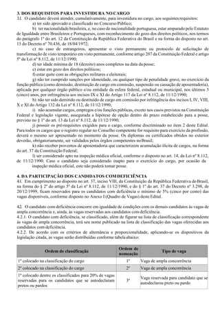 3. DOS REQUISITOS PARA INVESTIDURA NO CARGO
3.1. O candidato deverá atender, cumulativamente, para investidura no cargo, aos seguintes requisitos:
a) ter sido aprovado e classificado no Concurso Público;
b) ter nacionalidade brasileira, e, no caso de nacionalidade portuguesa, estar amparado pelo Estatuto
de Igualdade entre Brasileiros e Portugueses, com reconhecimento do gozo dos direitos políticos, nos termos
do parágrafo 1º do art. 12 da Constituição da República Federativa do Brasil e na forma do disposto no art.
13 do Decreto nº 70.436, de 18/04/1972;
c) no caso de estrangeiros, apresentar o visto permanente ou protocolo de solicitação de
transformação de visto temporário em visto permanente, conforme artigo 207 da Constituição Federal e artigo
5º da Lei nº 8.112, de 11/12/1990;
d) ter idade mínima de 18 (dezoito) anos completos na data da posse;
e) estar em gozo dos direitos políticos;
f) estar quite com as obrigações militares e eleitorais;
g) não ter cumprido sanções por idoneidade, ou qualquer tipo de penalidade grave, no exercício da
função pública (como demissão, destituição de cargo em comissão, suspensão ou cassação de aposentadoria),
aplicada por qualquer órgão público e/ou entidade da esfera federal, estadual ou municipal, nos últimos 5
(cinco) anos, por infringência aos incisos IX e XI do Artigo 117 da Lei nº 8.112, de 11/12/1990;
h) não ter sido demitido ou destituído de cargo em comissão por infringência dos incisos I, IV, VIII,
X e XI do Artigo 132 da Lei nº 8.112, de 11/12/1990;
i) não acumular cargos, empregos e/ou funções públicas, exceto nos casos previstos na Constituição
Federal e legislação vigente, assegurada a hipótese de opção dentro do prazo estabelecido para a posse,
previsto no § 1º do art. 13 da Lei nº 8.112, de 11/12/1990;
j) possuir os pré-requisitos exigidos para o cargo, conforme discriminado no item 2 deste Edital.
Para todos os cargos que o registro regular no Conselho competente for requisito para exercício da profissão,
deverá o mesmo ser apresentado no momento da posse. Os diplomas ou certificados obtidos no exterior
deverão, obrigatoriamente, ser validados pelos órgãos competentes noBrasil;
k) não receber proventos de aposentadoria que caracterizem acumulação ilícita de cargos, na forma
do art. 37 da Constituição Federal;
l) ser considerado apto na inspeção médica oficial, conforme o disposto no art. 14, da Lei nº 8.112,
de 11/12/1990. Caso o candidato seja considerado inapto para o exercício do cargo, por ocasião da
inspeção médica oficial, este não poderá tomar posse.
4. DA PARTICIPAÇÃO DOS CANDIDATOS COMDEFICIÊNCIA
4.1. Em cumprimento ao disposto no art. 37, inciso VIII, da Constituição da República Federativa doBrasil,
na forma do § 2º do artigo 5º da Lei nº 8.112, de 11/12/1990, e do § 1º do art. 37 do Decreto nº 3.298, de
20/12/1999, ficam reservados para os candidatos com deficiência o mínimo de 5% (cinco por cento) das
vagas disponíveis, conforme disposto no Anexo I (Quadro de Vagas) deste Edital.
4.2. O candidato com deficiência concorre em igualdade de condições com os demais candidatos às vagas de
ampla concorrência e, ainda, às vagas reservadas aos candidatos com deficiência.
4.2.1. O candidato com deficiência, se classificado, além de figurar na lista de classificação correspondente
às vagas de ampla concorrência, terá seu nome publicado na lista de classificação das vagas oferecidas aos
candidatos com deficiência.
4.2.2. De acordo com os critérios de alternância e proporcionalidade, aplicando-se os dispositivos da
legislação citada, as vagas serão distribuídas conforme tabela abaixo:
Ordem de classificação
Ordem de
nomeação
Tipo de vaga
1º colocado na classificação do cargo 1º Vaga de ampla concorrência
2º colocado na classificação do cargo 2º Vaga de ampla concorrência
1º colocado dentre os classificados para 20% de vagas
reservadas para os candidatos que se autodeclaram
pretos ou pardos
3º
Vaga reservada para candidato que se
autodeclarou preto ou pardo
 
