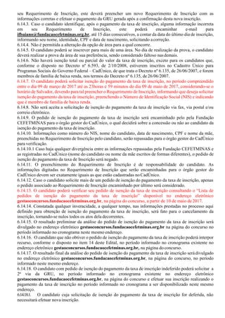 seu Requerimento de Inscrição, este deverá preencher um novo Requerimento de Inscrição com as
informações corretas e efetuar o pagamento da GRU gerada após a confirmação desta nova inscrição.
6.14.3. Caso o candidato identifique, após o pagamento da taxa de inscrição, alguma informação incorreta
em seu Requerimento de Inscrição, este poderá encaminhar e-mail para
ifbaiano@fundacaocefetminas.org.br, até 15 dias consecutivos, a contar da data do último dia de inscrição,
informando seu nome, identidade, CPF e data de nascimento, solicitando acorreção.
6.14.4. Não é permitida a alteração da opção de área para a qual concorre.
6.14.5. O candidato poderá se inscrever para mais de uma área. No dia de realização da prova, o candidato
deverá realizar a prova da área de sua preferência, sendo considerado faltoso nasdemais.
6.14.6. Não haverá isenção total ou parcial do valor da taxa de inscrição, exceto para os candidatos que,
conforme o disposto no Decreto nº 6.593, de 2/10/2008, estiverem inscritos no Cadastro Único para
Programas Sociais do Governo Federal – CadÚnico, de que trata o Decreto nº 6.135, de 26/06/2007, e forem
membros de família de baixa renda, nos termos do Decreto nº 6.135, de 26/06/2007.
6.14.7. O candidato poderá solicitar isenção do pagamento da taxa de inscrição, no período compreendido
entre o dia 09 de março de 2017 até as 23horas e 59 minutos do dia 09 de maio de 2017, considerando-se o
horário de Salvador, devendo para tal preencher o Requerimento de Inscrição, informando que deseja solicitar
isenção do pagamento da taxa de inscrição, preenchendo o Número de Identificação Social (NIS) e indicando
que é membro de família de baixa renda.
6.14.8. Não será aceita a solicitação de isenção do pagamento da taxa de inscrição via fax, via postal e/ou
correio eletrônico.
6.14.9. O pedido de isenção do pagamento da taxa de inscrição será encaminhado pelo pela Fundação
CEFETMINAS para o órgão gestor do CadÚnico, o qual decidirá sobre a concessão ou não ao candidato da
isenção do pagamento da taxa de inscrição.
6.14.10. Informações como número do NIS, nome do candidato, data de nascimento, CPF e nome da mãe,
preenchidas no Requerimento de Inscrição pelo candidato, serão repassadas para o órgão gestor do CadÚnico
para verificação.
6.14.10.1 Caso haja qualquer divergência entre as informações repassadas pela Fundação CEFETMINAS e
as registradas no CadÚnico (nome do candidato ou nome da mãe escritos de formas diferentes), o pedido de
isenção do pagamento da taxa de Inscrição será negado.
6.14.11. O preenchimento do Requerimento de Inscrição é de responsabilidade do candidato. As
informações digitadas no Requerimento de Inscrição que serão encaminhadas para o órgão gestor do
CadÚnico devem ser exatamente iguais as que estão cadastradas noCadÚnico.
6.14.12. Caso o candidato solicite mais de um pedido de isenção do pagamento da taxa de inscrição, apenas
o pedido associado ao Requerimento de Inscrição encaminhado por último será considerado.
6.14.13. O candidato poderá verificar seu pedido de isenção da taxa de inscrição consultando o “Lista de
pedidos de isenção do pagamento da taxa de inscrição” disponível no endereço eletrônico
gestaoconcursos.fundacaocefetminas.org.br, na página do concurso, a partir de 10 de maio de 2017.
6.14.14. Constatada qualquer inveracidade, a qualquer tempo, nas informações prestadas no processo aqui
definido para obtenção de isenção do pagamento da taxa de inscrição, será fato para o cancelamento da
inscrição, tornando-se nulos todos os atos dela decorrentes.
6.14.15. O resultado preliminar da análise do pedido de isenção do pagamento da taxa de inscrição será
divulgado no endereço eletrônico gestaoconcursos.fundacaocefetminas.org.br na página do concurso no
período informado no cronograma neste mesmo endereço.
6.14.16. O candidato que não obtiver o pedido de isenção do pagamento da taxa de inscrição poderá interpor
recurso, conforme o disposto no item 14 deste Edital, no período informado no cronograma existente no
endereço eletrônico gestaoconcursos.fundacaocefetminas.org.br, na página doconcurso.
6.14.17. O resultado final da análise do pedido de isenção do pagamento da taxa de inscrição serádivulgado
no endereço eletrônico gestaoconcursos.fundacaocefetminas.org.br, na página do concurso, no período
informado neste mesmo endereço.
6.14.18. O candidato com pedido de isenção do pagamento da taxa de inscrição indeferido poderá solicitar a
2ª via da GRU, no período informado no cronograma existente no endereço eletrônico
gestaoconcursos.fundacaocefetminas.org.br, na página do concurso e efetuar sua inscrição realizando o
pagamento da taxa de inscrição no período informado no cronograma a ser disponibilizado neste mesmo
endereço.
6.14.18.1. O candidato cuja solicitação de isenção do pagamento da taxa de inscrição for deferida, não
necessitará efetuar nova inscrição.
 
