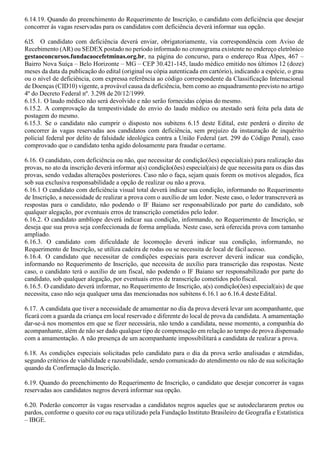 6.14.19. Quando do preenchimento do Requerimento de Inscrição, o candidato com deficiência que desejar
concorrer às vagas reservadas para os candidatos com deficiência deverá informar sua opção.
6.15. O candidato com deficiência deverá enviar, obrigatoriamente, via correspondência com Aviso de
Recebimento (AR) ou SEDEX postado no período informado no cronograma existente no endereço eletrônico
gestaoconcursos.fundacaocefetminas.org.br, na página do concurso, para o endereço Rua Alpes, 467 –
Bairro Nova Suíça – Belo Horizonte – MG – CEP 30.421-145, laudo médico emitido nos últimos 12 (doze)
meses da data da publicação do edital (original ou cópia autenticada em cartório), indicando a espécie, o grau
ou o nível de deficiência, com expressa referência ao código correspondente da Classificação Internacional
de Doenças (CID10) vigente, a provável causa da deficiência, bem como ao enquadramento previsto no artigo
4º do Decreto Federal nº. 3.298 de 20/12/1999.
6.15.1. O laudo médico não será devolvido e não serão fornecidas cópias do mesmo.
6.15.2. A comprovação da tempestividade do envio do laudo médico ou atestado será feita pela data de
postagem do mesmo.
6.15.3. Se o candidato não cumprir o disposto nos subitens 6.15 deste Edital, este perderá o direito de
concorrer às vagas reservadas aos candidatos com deficiência, sem prejuízo da instauração de inquérito
policial federal por delito de falsidade ideológica contra a União Federal (art. 299 do Código Penal), caso
comprovado que o candidato tenha agido dolosamente para fraudar o certame.
6.16. O candidato, com deficiência ou não, que necessitar de condição(ões) especial(ais) para realização das
provas, no ato da inscrição deverá informar a(s) condição(ões) especial(ais) de que necessita para os dias das
provas, sendo vedadas alterações posteriores. Caso não o faça, sejam quais forem os motivos alegados, fica
sob sua exclusiva responsabilidade a opção de realizar ou não a prova.
6.16.1 O candidato com deficiência visual total deverá indicar sua condição, informando no Requerimento
de Inscrição, a necessidade de realizar a prova com o auxílio de um ledor. Neste caso, o ledor transcreverá as
respostas para o candidato, não podendo o IF Baiano ser responsabilizado por parte do candidato, sob
qualquer alegação, por eventuais erros de transcrição cometidos pelo ledor.
6.16.2. O candidato amblíope deverá indicar sua condição, informando, no Requerimento de Inscrição, se
deseja que sua prova seja confeccionada de forma ampliada. Neste caso, será oferecida prova com tamanho
ampliado.
6.16.3. O candidato com dificuldade de locomoção deverá indicar sua condição, informando, no
Requerimento de Inscrição, se utiliza cadeira de rodas ou se necessita de local de fácilacesso.
6.16.4. O candidato que necessitar de condições especiais para escrever deverá indicar sua condição,
informando no Requerimento de Inscrição, que necessita de auxílio para transcrição das respostas. Neste
caso, o candidato terá o auxílio de um fiscal, não podendo o IF Baiano ser responsabilizado por parte do
candidato, sob qualquer alegação, por eventuais erros de transcrição cometidos pelofiscal.
6.16.5. O candidato deverá informar, no Requerimento de Inscrição, a(s) condição(ões) especial(ais) de que
necessita, caso não seja qualquer uma das mencionadas nos subitens 6.16.1 ao 6.16.4 desteEdital.
6.17. A candidata que tiver a necessidade de amamentar no dia da prova deverá levar um acompanhante, que
ficará com a guarda da criança em local reservado e diferente do local de prova da candidata. A amamentação
dar-se-á nos momentos em que se fizer necessária, não tendo a candidata, nesse momento, a companhia do
acompanhante, além de não ser dado qualquer tipo de compensação em relação ao tempo de prova dispensado
com a amamentação. A não presença de um acompanhante impossibilitará a candidata de realizar a prova.
6.18. As condições especiais solicitadas pelo candidato para o dia da prova serão analisadas e atendidas,
segundo critérios de viabilidade e razoabilidade, sendo comunicado do atendimento ou não de sua solicitação
quando da Confirmação da Inscrição.
6.19. Quando do preenchimento do Requerimento de Inscrição, o candidato que desejar concorrer às vagas
reservadas aos candidatos negros deverá informar sua opção.
6.20. Poderão concorrer às vagas reservadas a candidatos negros aqueles que se autodeclararem pretos ou
pardos, conforme o quesito cor ou raça utilizado pela Fundação Instituto Brasileiro de Geografia e Estatística
– IBGE.
 