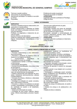 Técnicas e sessão analítica;                            Problemas de saúde ocupacional;
Instrumentos do psicodiagnóstico;                       Prevenção da saúde no trabalho.
Atendimento psicológico no trabalho e sua práti-        LEGISLAÇÃO
ca clínica;                                             Legislação referente à profissão do Psicólogo;
Psicanálise;                                            Código de Ética

                                        CARGO: VETERINARIO
ESPECIFICO
Fomento e assistência técnica relacionados com     Técnicas para melhoramento do gado;
a pecuária e a saúde pública;                      Inseminação artificial;
Projetos agropecuários e referentes ao Crédito     Fiscalização sanitária nos locais de produção,
Rural, com vistas à produções racionais e lucra-   manipulação, armazenamento e comercializa-
tivas dos alimentos;                               ção de produtos de origem animal;
Profilaxia, de diagnóstico e tratamento de ani-    Formulação, produção e comercialização de
mais em geral;                                     produtos veterinários (vacinas, soros, medica-
Exames clínicos e de laboratórios;                 mentos, insumos e outros);
Coleta de materiais para análises anatomopato-     LEGISLAÇÃO
lógicas, histopatológicas, hematológicas e imu-    Legislação referente à profissão do Veterinário;
nológicas;                                         Código de Ética


                                            GRUPO II
                                ATIVIDADES DE NÍVEL MÉDIO – ANM

                               CARGO: AGENTE COMUNITÁRIO DE SAÚDE
ESPECIFICO                                         analfabetismo, ausência ou insuficiência de
• Processo saúde-doença e seus determinan-         infra-estrutura básica, outros;
tes/condicionantes;                                • Promoção da saúde: conceitos e estratégias;
• Princípios e Diretrizes do Sistema Único de      • Principais problemas de saúde da população e
Saúde e a Lei Orgânica da Saúde;                   recursos existentes para o enfrentamento dos
•       Conhecimentos         geográficos       da problemas;
área/região/município de atuação;                  • Intersetorialidade: conceito e dinâmica político-
• Cadastramento familiar e territorial: finalidade administrativa do município;
e instrumentos;                                    • Informação, educação e comunicação: concei-
• Interpretação demográfica;                       tos, diferenças e interdependência;
• Conceito de territorialização, micro-área e área • Formas de aprender e ensinar em educação
de abrangência;                                    popular;
• Indicadores epidemiológicos;                     • Cultura popular e sua relação com os proces-
• Técnicas de levantamento das condições de        sos educativos;
vida e de saúde/doenças da população;              • Participação e mobilização social: conceitos,
• Critérios operacionais para definição de priori- fatores facilitadores e/ou dificultadores da ação
dades: indicadores sócio-econômicos, culturais     coletiva de base popular;
e epidemiológicos;                                 • Lideranças: conceitos, tipos e processos de
• Conceitos de eficácia, eficiência e efetividade  constituição de lideres populares;
em saúde coletiva;                                 • Pessoas portadoras de necessidades especi-
• Estratégia de avaliação em saúde: conceitos,     ais; abordagem, medidas facilitadoras de inclu-
tipos, instrumentos e técnicas;                    são social e direito legais;
• Conceitos e critérios de qualidade da atenção    • Saúde da criança, do adolescente, do adulto e
à saúde: acessibilidade, humanização do cuida-     do idoso;
do, satisfação do usuário e do trabalhador,        • Estatuto da criança e do adolescente e do
equidade, outros;                                  idoso;
• Sistema de informação em saúde;                  • Noções de ética e cidadania.
• Condições de risco social: violência, desem-
prego, infância desprotegida, processo migrató-
rios,

                                                   24
 
