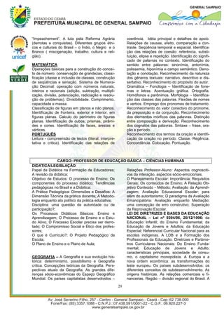“Impeachement”. A luta pela Reforma Agrária                coerência. Idéia principal e detalhes de apoio.
(derrotas e conquistas). Diferentes grupos étni-           Relações de causas, efeito, comparação e con-
cos e culturais do Brasil – o Índio, o Negro e o           traste. Seqüência temporal e espacial. Identifica-
Branco ( miscigenação, trabalho, cultura e reli-           ção das relações de coesão: referência, substi-
gião).                                                     tuição, elipse e repetição. Identificação do signifi-
                                                           cado de palavras no contexto. Identificação do
MATEMÁTICA                                                 sentido entre palavras: sinonímia, antonímia,
Operações básicas para a construção do concei-             polissemia, hiponímia e campo semântico. Deno-
to de número: conservação de grandezas, classi-            tação e conotação. Reconhecimento da natureza
ficação (classe e inclusão de classes, construção          dos gêneros textuais: narrativo, descritivo e dis-
de seqüências e seriação. Sistema de Numera-               sertativo. Reconhecimento do propósito do autor.
ção Decimal: operação com números naturais,                Gramática – Fonologia – Identificação de fone-
inteiros e racionais (adição, subtração, multipli-         mas e letras. Acentuação gráfica. Ortografia.
cação, divisão, potenciação, radiciação e resolu-          Homófonos e parônimos. Morfologia – Identifica-
ção de problemas). Divisibilidade. Comprimento,            ção das classes das palavras. Flexões de nomes
capacidade e massa.                                        e verbos. Emprego dos pronomes de tratamento.
Classificação de figuras em planos e não planos.           Reconhecimento do valor conectivo do pronome,
Identificação de fronteira, exterior e interior, em        da preposição e da conjunção. Reconhecimento
figuras planas. Calculo do perímetro de figuras            dos elementos mórficos das palavras. Distinção
planas. Identificação de cubos, prismas, pirâmi-           entre composição e derivação. Reconhecimento
des e cones. Identificação de faces, arestas e             dos cognatos das palavras. Sintaxe – frase, ora-
vértices.                                                  ção e período.
PORTUGUÊS                                                  Reconhecimento dos termos da oração e identifi-
Leitura - compreensão de textos (literal, interpre-        cação da oração no período. Classe. Regência.
tativa e critica). Identificação das relações de           Concordância. Colocação. Pontuação.



               CARGO: PROFESSOR DE EDUCAÇÃO BÁSICA – CIÊNCIAS HUMANAS
DIDATICA/LEGISLAÇÃO
Papel da Didática na Formação de Educadores;      Relações Professor-Aluno: Aspectos cognosciti-
A revisão da didática;                            vos da interação, aspectos sócio-emocionais.
Objetivo de Estudos: O processo de Ensino; Os     O Planejamento Escolar: Importância; Requisitos
componentes do processo didático; Tendências      Gerais; Os conteúdos de Ensino; A Relação Ob-
pedagógicas no Brasil e a Didática;               jetivo Conteúdo - Método; Avaliação da Aprendi-
A Prática Pedagógica: Dimensões e Desafios: A     zagem; Avaliação Educacional Escolar: para
Dimensão Técnica da prática docente; A Metodo-    além do autoritarismo; O paradigma da Avaliação
logia enquanto ato político da prática educativa; Emancipatória: Avaliação enquanto Mediação:
Disciplina: uma questão de autoridade ou de       uma concepção de erro construtivo; Superação
participação?;                                    da Reprovação Escolar.
Os Processos Didáticos Básicos: Ensino e          LEI DE DIRETRIZES E BASES DA EDUCAÇÃO
Aprendizagem; O Processo de Ensino e o Estu-      NACIONAL – Lei nº 9394/96, 20/12/1996: da
do Ativo; O Fracasso Escolar precisa ser derro-   Educação Infantil; do Ensino Fundamental; da
tado; O Compromisso Social e Ético dos profes-    Educação de Jovens e Adultos; da Educação
sores;                                            Especial; Referencial Curricular Nacional para as
O que é Currículo?; O Projeto Pedagógico da       escolas indígenas. A LDB e a Formação dos
Escola;                                           Profissionais da Educação. Diretrizes e Parâme-
O Plano de Ensino e o Plano de Aula;              tros Curriculares Nacionais: Do Ensino Funda-
                                                  mental; Educação de Jovens e Adulto.
                                                  características principais, sociedade de consu-
GEOGRAFIA – A Geografia e sua evolução his-       mo, o capitalismo monopolista. A Europa e a
tórica: determinismo, possibilismo e Geografia    nova ordem econômica: as transformações do
critica. Concepções teóricas da Geografia. Pers-  leste europeu. Os países subdesenvolvidos: os
pectivas atuais da Geografia. As grandes dife-    diferentes conceitos de subdesenvolvimento. As
renças sócio-econômicas do Espaço Geográfico      origens históricas. As relações comerciais e fi-
Mundial. Os países capitalistas desenvolvidos –   nanceiras. Região – divisão regional do Brasil. A

                                                      29
 