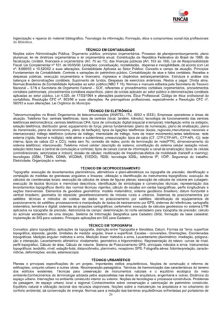 higienização e reparos do material bibliográfico. Tecnologia da informação. Formação, ética e compromisso social dos profissionais
da Biblioteca.

                                                  TÉCNICO EM CONTABILIDADE
Noções sobre Administração Pública: Orçamento público: princípios orçamentários. Processo de planejamentoorçamento: plano
plurianual, lei de diretrizes orçamentárias e lei orçamentária anual. Constituição da República Federativa do Brasil de 1988: da
fiscalização contábil, financeira e orçamentária (Art. 70 ao 75), das finanças públicas (Art. 163 ao 169). Lei de Responsabilidade
Fiscal: Lei Complementar nº 101, de 05/05/00. Licitações: conceituação, modalidades, dispensa e inexigibilidade, de acordo com Lei
nº. 8.666/93 e 10.520/02 e suas alterações. Contabilidade Aplicada ao Setor Público: Conceito e campo de atuação. Princípios
Fundamentais de Contabilidade. Controle e variações do patrimônio público. Contabilização de atos e fatos contábeis. Receitas e
despesas públicas: execução orçamentária e financeira. Ingressos e dispêndios extraorçamentários. Estrutura e análise dos
balanços e demonstrações contábeis. Suprimento de fundos. Despesas de exercícios anteriores. Restos a pagar. Dívida ativa.
Normas Brasileiras de Contabilidade Aplicadas ao setor público (NBC T 16). Normas e manuais editados pela Secretaria do Tesouro
Nacional – STN e Secretaria de Orçamento Federal – SOF, referentes a: procedimentos contábeis orçamentários, procedimentos
contábeis patrimoniais, procedimentos contábeis específicos, plano de contas aplicado ao setor público e demonstrações contábeis
aplicadas ao setor público. Lei 4.320, de 17/03/1964 e alterações posteriores. Ética Profissional: Código de ética profissional do
contabilista, Resolução CFC nº. 803/96 e suas alterações. As prerrogativas profissionais, especialmente a Resolução CFC nº.
560/93 e suas alterações. Lei Orgânica do Município

                                                      TÉCNICO EM ELETRÔNICA
Telecomunicações no Brasil; Organismos de telecomunicações (ANATEL, ITU, ISSO e IEEE); Empresas operadoras e áreas de
atuação. Telefonia fixa: centrais telefônicas; tipos de centrais (local, tandém, trânsito); tecnologia de funcionamento das centrais
telefônicas eletromecânica; centrais telefônicas CPA; tipos de comutação digital (espacial e temporal); interligação entre os estágios;
estação telefônica; distribuidor geral; equipamento de força; planos fundamentais (plano de numeração, plano de sinalização, plano
de transmissão, plano de sincronismo, plano de tarifação); tipos de ligações telefônicas (locais, regionais,interurbanas nacionais e
internacionais); tráfego telefônico (volume de tráfego, intensidade de tráfego, hora de maior movimento);redes telefônicas; rede
externa (rígida, flexível e múltipla); rede aérea e subterrânea; pressurização; tipos de cabo (CT, CTP,CTP-APL, CTP-APL -G); rede
interna; tipos de cabos (CI e CCI); redes sem fio; conexão de redes; ponto de terminação de rede(PTR); dimensionamento do
sistema telefônico; interconexão. Telefonia móvel celular: descrição do sistema; constituição do sistema celular (estação móvel,
estação rádio base e central de comutação e controle); tipos de canais (canal de informação e canal de sinalização); tipos de células
(ominidirecionais, setorizadas e indoor); divisão de células; reutilização de frequências;efeitos da mobilidade (handoff e roaming);
tecnologias (GSM, TDMA, CDMA, WCDMA, EVEDO). RDSI: tecnologia XDSL; telefonia IP; VOIP. Segurança do trabalho.
Eletricidade. Organização e normas.

                                               TÉCNICO EM GEOPROCESSAMENTO
Topografia: execução de levantamentos planimétricos, altimétricos e plani-altimétricos na topografia de precisão; identificação e
correlação de medidas de grandezas angulares e lineares; utilização e identificação de instrumentos topográficos; execução de
cálculos de coordenadas locais; execução de cálculos de áreas de figuras planas; execução de cálculos de volume em cubagem;
execução de laudos técnicos e memoriais descritivos; identificação de simbologias e convenções técnicas; representação dos
levantamentos topográficos dentro das normas técnicas vigentes; cálculo de escalas em cartas topográficas, perfis longitudinais e
seções transversais. Elementos de geodésia geométrica: modelo matemático; sistema geodésico brasileiro; datum horizontal e
vertical brasileiro; geometria do elipsóide; georeferenciamento de imóveis rurais e urbanos. Sistemas de posicionamentos por
satélites: técnicas e métodos de coletas de dados no posicionamento por satélites; identificação de equipamentos de
posicionamento de satélites: processamento e manipulação de dados de rastreamento por GPS; sistemas de referências; cartografia
sistemática, temática e digital; sistemas de projeções cartográficas; cartometria: execução de cálculos geodésicos no sistema UTM
aplicados na topografia de precisão. Astronomia de campo: determinação do norte verdadeiro para topografia de precisão; cálculo
do azimute verdadeiro de uma direção. Sistema de Informação Geográfica para Cadastro (SIG): formação da base cadastral;
implantação de SIG para cadastro. Principais aplicações em SIG para Cadastro.

                                                       TÉCNICO EM TOPOGRAFIA
Conceitos: plano topográfico, aplicações da topografia, distinção entre Topografia e Geodésia. Datum. Formas da Terra: superfície
topográfica, elipsoide, geoide. Unidades de medida: angular, linear e superficial. Escalas - conversões. Orientações. Coordenadas
topográficas. Medição angular: métodos e erros. Medição linear: métodos e erros. Levantamento planimétrico: irradiação, poligona-
ção e interseção. Levantamento altimétrico: nivelamento, geométrico e trigonométrico. Representação do relevo: curvas de nível,
perfil topográfico. Cálculo de área. Cálculo de volume. Sistema de Posicionamento GPS: principais métodos e erros. Instrumentos
topográficos: teodolito, nível, estação-total, distanciômetro, planímetro, receptores GPS. Fotografia aérea: fotointerpretação, caracte-
rísticas, deformações, escala, estereoscopia.

                                                     TÉCNICO URBANÍSTICO
Plantas e principais especificações de um projeto. Importantes estilos arquitetônicos. Noções de construção e reforma de
edificações, conjunto urbano e outras obras. Recomposição paisagística. Técnicas de harmonização das características do terreno
dos edifícios existentes. Técnicas para preservação de monumentos naturais e o equilíbrio ecológico do meio
ambiente.Conhecimentos da terminologia adotada pelos especialistas nas áreas de arquitetura, engenharia e outras. Dinâmica do
espaço urbano. Interveções no ambiente construído interior ou exterior. Noções de tecnologias e processos construtivos. Problemas
da paisagem, do espaço urbano local e regional.·Conhecimentos sobre conservação e valorização do patrimônio construído.
Equilíbrio natural e utilização racional dos recursos disponíveis. Noções sobre a manutenção na arquitetura e no urbanismo do
conforto ambiental, da conservação de energia. Normas para a redução das barreiras arquitetônicas enfrentadas por portadores de
                                                                 29
 