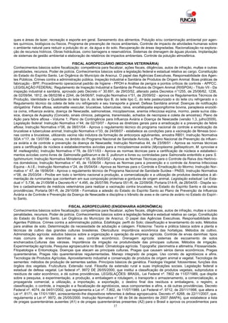 ques e áreas de lazer, recreação e esporte em geral. Saneamento dos alimentos. Poluição e/ou contaminação ambiental por agen-
tes químicos, biológicos ou físicos. Programa de prevenção de riscos ambientais. Controle de impacto de atividades humanas sobre
o ambiente natural para reduzir a poluição do ar, da água e do solo. Recuperação de áreas degradadas. Racionalização na explora-
ção de recursos hídricos. Obras hidráulicas, como barragens e reservatórios. Sistemas de drenagem de águas pluviais. Implantação
de sistemas de gestão ambiental e elaboração de relatórios de impactos ambientais. Controle da poluição atmosférica.

                                       FISCAL AGROPECUÁRIO (MEDICINA VETERINÁRIA)
Conhecimentos básicos sobre fiscalização: competência para fiscalizar, ações fiscais, diligências, autos de infração, multas e outras
penalidades, recursos. Poder de polícia. Conhecimentos básicos sobre a legislação federal e estadual relativa ao cargo. Constituição
do Estado do Espírito Santo. Lei Orgânica do Município de Aracruz. O papel das Agências Executivas. Responsabilidade dos Agen-
tes Públicos. Crimes contra a administração pública. Inspeção Industrial e Sanitária de Produtos de Origem Animal: Boas práticas de
fabricação - BPF; Procedimento operacional padrão de higiene - PPOH e Análise de perigos e pontos críticos de controle - APPCC.
LEGISLAÇÃO FEDERAL: Regulamento de Inspeção Industrial e Sanitária de Produtos de Origem Animal (RIISPOA) - Título VII - Da
inspeção industrial e sanitária, aprovado pelo Decreto n° 30.691, de 29/03/52, alterado pelos Decretos n°1255, de 25/06/62, 1236,
de 02/09/94, 1812, de 08/02/96 e 2244, de 04/06/97; Instrução Normativa n°51, de 20/09/02 - aprova os Regulamentos Técnicos de
Produção, Identidade e Qualidade do leite tipo A, do leite tipo B, do leite tipo C, do leite pasteurizado e do leite cru refrigerado e o
Regulamento técnico da coleta de leite cru refrigerado e seu transporte a granel. Defesa Sanitária animal: Doenças de notificação
obrigatória: Febre aftosa, estomatite vesicular, brucelose, tuberculose, raiva, encefalopatia espongiforme bovina, paraplexia enzoóti-
ca ovina, influenza aviária, doença de Newcastle, salmonelose, micoplasmose, anemia infecciosa eqüina, mormo, peste suína clás-
sica, doença de Aujeszky (Conceito, sinais clínicos, patogenia, transmissão, achados de necropsia e coleta de amostras). Plano de
Ação para febre aftosa - Volume 1; Plano de Contingência para Influenza Aviária e Doença de Newcastle (versão 1.3, julho/2009).
Legislação federal: Instrução Normativa n°44, de 02/10/07 - Aprova as diretrizes gerais para a erradicação e a prevenção de febre
aftosa; Instrução Normativa n°06, de 08/01/04 - Aprova o regulamento técnico do programa nacional de controle e erradicação da
brucelose e tuberculose animal; Instrução Normativa n°33, de 24/08/07 - estabelece as condições para a vacinação de fêmeas bovi-
nas contra a brucelose, utilizando vacina não indutora da formação de anticorpos aglutinantes, amostra RB51; Instrução Normativa
SDA n°17, de 13/07/06 - aprova, no âmbito do Programa Nacional de Sanidade Avícola, o Plano Nacional de Prevenção da influen-
za aviária e de controle e prevenção da doença de Newcastle; Instrução Normativa 44, de 23/08/01 - Aprova as normas técnicas
para a certificação de núcleos e estabelecimentos avícolas para a micoplasmose aviária (Mycoplasma gallisepticum, M. synoviae e
M. melleagridis); Instrução Normativa n°78, de 03/11/03 - Aprova as normas técnicas para a certificação de núcleos e estabeleci-
mentos avícolas como livres de Salmonella gallinarum e de S. pullorum e livres ou controladas para Salmonella enteritidis e para S.
typhimurium; Instrução Normativa Ministerial n°05, de 05/03/02 - Aprova as Normas Técnicas para o Controle da Raiva dos Herbívo -
ros domésticos; Instrução Normativa n° 45, de 15/06/04 - Aprova as Normas para a prevenção e o controle da Anemia Infecciosa
Equina - A.I.E.; Instrução Normativa n°24, de 05/04/04 - Aprova as Normas para o Controle e Erradicação do Mormo; Instrução Nor-
mativa n° 47, de 18/06/04 - Aprova o regulamento técnico de Programa Nacional de Sanidade Suídea - PNSS; Instrução Normativa
n°08, de 25/03/04 - Proíbe em todo o território nacional a produção, a comercialização e a utilização de produtos destinados à ali-
mentação de ruminantes que contenham em sua composição proteínas e gorduras de origem animal. Legislação estadual: Lei Esta-
dual n° 5.736, de 21/09/98 e Decreto-N n° 4.495, de 26/07/99; Portaria 051-R, de 22/09/08; Portaria 014-R, de 28/04/05 - Dispõe so-
bre o cadastramento de médicos veterinários para realizar a vacinação contra brucelose, no Estado do Espírito Santo e dá outras
providências; Portaria 061-R, de 29/10/08 - Formaliza a adesão do Estado do Espírito Santo ao Plano de Prevenção da Influenza
Aviária e de Controle e Prevenção da Doença de Newcastle e disciplina o trânsito de aves e de cama de aviário no Estado do Espíri -
to Santo.

                                    FISCAL AGROPECUÁRIO (ENGENHARIA AGRONÔMICA)
Conhecimentos básicos sobre fiscalização: competência para fiscalizar, ações fiscais, diligências, autos de infração, multas e outras
penalidades, recursos. Poder de polícia. Conhecimentos básicos sobre a legislação federal e estadual relativa ao cargo. Constituição
do Estado do Espírito Santo. Lei Orgânica do Município de Aracruz. O papel das Agências Executivas. Responsabilidade dos
Agentes Públicos. Crimes contra a administração pública. Edafologia: perfil do Solo; classificação e levantamento do solo. Métodos
para análise de solo. Determinação da necessidade de adubação e calagem. Fitotecnia: Teoria e prática básica sobre a planta e
técnicas de cultivo das grandes culturas brasileiras. Olericultura: importância econômica das hortaliças. Métodos de cultivo.
Administração agrícola: estudos básicos sobre a organização e operação da empresa agrícola. Controle de ervas daninhas: tipos
mais comuns de ervas daninhas e seu controle econômico. Drenagem agrícola: sistemas de escoamento de solos
encharcados.Culturas das várzeas. Importância da irrigação na produtividade das principais culturas. Métodos de irrigação.
Experimentação agrícola. Pesquisa agropecuária no Brasil. Climatologia agrícola. Topografia: planimetria e altimetria. Fitossanidade.
Fitopatologia e Entomologia. Doenças que atacam as principais culturas. Pragas que causam sérios danos econômicos. Pragas
quarentenárias. Pragas não quarentenárias regulamentadas. Manejo integrado de pragas. Uso correto de agrotóxicos e afins.
Tecnologia de Produtos Agrícolas. Aproveitamento industrial e conservação de produtos de origem animal e vegetal. Tecnologia de
sementes: métodos de produção de sementes sadias. Princípios básicos de genética. Fisiologia Vegetal: fotossíntese; funções dos
órgãos dos vegetais. Fruticultura. Extensão rural. Filosofia da extensão rural e suas implicações sociais. Legislação federal e
estadual de defesa vegetal. Lei federal nº. 9972 DE 26/05/2000, que institui a classificação de produtos vegetais, subprodutos e
resíduos de valor econômico, e dá outras providências. LEGISLAÇÕES: BRASIL. Lei Federal nº. 7802 de 11/07/1989, que dispõe
sobre a pesquisa, a experimentação, a produção, a embalagem e rotulagem, o transporte o armazenamento, a comercialização, a
propaganda comercial, a utilização, a importação, a exportação, o destino final dos resíduos e embalagens, o registro, a
classificação, o controle, a inspeção e a fiscalização de agrotóxicos, seus componentes e afins, e dá outras providências. Decreto
Federal nº. 4074, de 04/01/2002, que regulamenta a Lei nº. 7.802, de 11/07/1989. Lei Federal nº. 9712, de 20/11/1998, que altera a
Lei nº. 8171, de 17/01/1991, acrescentando-lhe dispositivos referentes à defesa agropecuária. Decreto nº. 6268, de 22/11/2007, que.
regulamenta a Lei nº. 9972, de 25/05/2000. Instrução Normativa n° 56 de 04 de dezembro de 2007 (MAPA), que estabelece a lista
de pragas quarentenárias ausentes (A1) e de pragas quarentenárias presentes (A2) para o Brasil e aprova os procedimentos para
                                                                  37
 