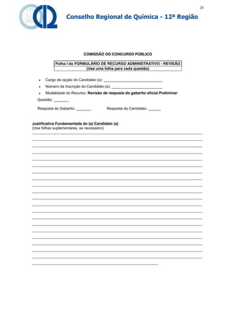 28

                  Conselho Regional de Química - 12ª Região




                            COMISSÃO DO CONCURSO PÚBLICO

            Folha I do FORMULÁRIO DE RECURSO ADMINISTRATIVO - REVISÃO
                           (Use uma folha para cada questão)

      Cargo de opção do Candidato (a): ____________________________
      Número de Inscrição do Candidato (a): ________________________
      Modalidade do Recurso: Revisão de resposta do gabarito oficial Preliminar
  Questão: _______

  Resposta do Gabarito: _______         Resposta do Candidato: ______



Justificativa Fundamentada do (a) Candidato (a)
(Use folhas suplementares, se necessário)
_________________________________________________________________________________
_________________________________________________________________________________
_________________________________________________________________________________
_________________________________________________________________________________
_________________________________________________________________________________
_________________________________________________________________________________
_________________________________________________________________________________
_________________________________________________________________________________
_________________________________________________________________________________
_________________________________________________________________________________
_________________________________________________________________________________
_________________________________________________________________________________
_________________________________________________________________________________
_________________________________________________________________________________
_________________________________________________________________________________
_________________________________________________________________________________
_________________________________________________________________________________
_________________________________________________________________________________
_________________________________________________________________________________
_________________________________________________________________________________
____________________________________________________________
 